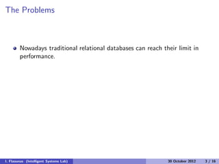 The Problems
Nowadays traditional relational databases can reach their limit in
performance.
I. Flaounas (Intelligent Systems Lab) 30 October 2012 3 / 16
 