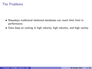 The Problems
Nowadays traditional relational databases can reach their limit in
performance.
Data keep on coming in high velocity, high volumes, and high variety.
I. Flaounas (Intelligent Systems Lab) 30 October 2012 3 / 16
 