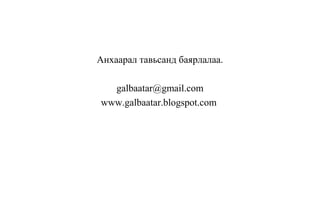 Анхаарал тавьсанд баярлалаа.
galbaatar@gmail.com
www.galbaatar.blogspot.com
 