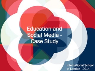 Education and
Social Media -
Case Study
International School
of London - 2014
 