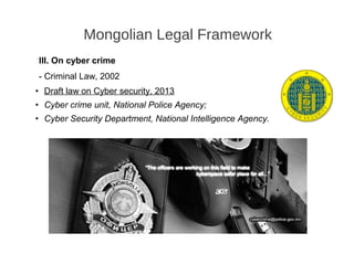 III. On cyber crime
- Criminal Law, 2002
• Draft law on Cyber security, 2013
• Cyber crime unit, National Police Agency;
• Cyber Security Department, National Intelligence Agency.
Mongolian Legal Framework
 