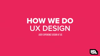 HOW WE DO
UX DESIGN
USER EXPERIENCE DESIGN AT ISL

 