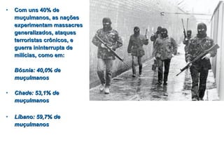 • CCoomm uunnss 4400%% ddee 
mmuuççuullmmaannooss,, aass nnaaççõõeess 
eexxppeerriimmeennttaamm mmaassssaaccrreess 
ggeenneerraalliizzaaddooss,, aattaaqquueess 
tteerrrroorriissttaass ccrrôônniiccooss,, ee 
gguueerrrraa iinniinntteerrrruuppttaa ddee 
mmiillíícciiaass,, ccoommoo eemm:: 
BBóóssnniiaa:: 4400,,00%% ddee 
mmuuççuullmmaannooss 
• CChhaaddee:: 5533,,11%% ddee 
mmuuççuullmmaannooss 
• LLííbbaannoo:: 5599,,77%% ddee 
mmuuççuullmmaannooss 
 