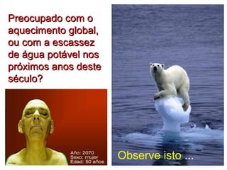 PPrreeooccuuppaaddoo ccoomm oo 
aaqquueecciimmeennttoo gglloobbaall,, 
oouu ccoomm aa eessccaasssseezz 
ddee áágguuaa ppoottáávveell nnooss 
pprróóxxiimmooss aannooss ddeessttee 
ssééccuulloo?? 
Observe isto ... 
 