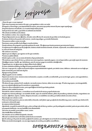 01
La sorpresa
02
03
¡Cierra los ojos, es una sorpresa!
Noté cómo me ponían una venda en los ojos, y me ayudaban a subir a un coche.
El trayecto se hacía largo, y me impacientaba la espera, pero pensé que podría merecer la pena seguir aquel juego.
Desperté al pararse el vehículo, no sé cuánto tiempo había pasado.
Sentí que hacía más calor, y que había un ambiente más húmedo.
Me extrañó oír hablar en otro idioma.
Nos invitaban a entrar, tras comprobar algo.
Tropecé ligeramente con una alfombra, al andar sobre ella tuve la sensación de que debía ser bastante gruesa.
Oí chirriar al abrirse las puertas del ascensor, sonaba muy antiguo, y ascendía lentamente.
Tras pararse volvió a sonar ese ruido.
Recorrimos varios pasillos hasta llegar a nuestro destino.
Cuando entramos les pregunté si ya podía quitarme la venda. Me dijeron que tuviera paciencia que merecería la pena.
Si no fuera por la confianza que les profesaba, hubiera estado bastante incómodo, de hecho, al pensarlo, me asaltó la duda de si en realidad
no sería una broma de mal gusto.
Me sentaron a una mesa.
Dijeron que me relajara, que siguiera con los ojos vendados.
Pusieron un plato delante.
Intenté captar su olor, era un aroma de hierbas el que predominaba.
Me invitaron a que abriera la boca, y saboreé una carne muy tierna, especiada, jugosa, con un toque meloso, que no fui capaz de reconocer.
Identifiqué romero, tomillo, ajo, hierbabuena, pero la carne y su jugo no acertaba a identificarlos.
Pregunté qué era, me dijeron que me dejara llevar hasta el final.
Oí como cambiaban el plato y me llegó el aroma penetrante de la trufa.
Esta vez sí supe qué era, un foie con la parte de fuera sorprendentemente crujiente, por dentro suave, delicioso, aderezado con esa trufa que
había reconocido y una reducción de jerez.
El juego me iba gustando.
Alguien jugaba con mis sentidos.
Empezó una música suave, reconocí varios instrumentos, un piano, un violín, un violonchelo, y esa voz de mujer, grave, como aguardentosa,
susurrante, envolvente.
Descorcharon una botella.
Me dieron la copa, primero lo olí, era fuerte, con mucho aroma a barrica, debía ser un vino viejo. El sabor muy áspero, casi desagradable,
pero con un fondo afrutado que lo convertía en sorprendente.
Nunca he sido un entendido en vinos, pero aquel difería de todo lo que había probado.
Entonces cobró sentido la armonía.
Recordé los sabores anteriores, se mezclaron con el sonido de la música y aquel extraño vino.
Imaginé una estancia palaciega, con manteles de hilo, copas de cristal de bohemia, platos de porcelana y cubiertos dorados, mayordomos con
casacas, alfombras, tapices, cuadros, lámparas de araña, un candelabro con velas y un balcón abierto con vistas al mar.
El postre fue más extraño si cabe.
Tenía una textura grumosa, pero un sabor dulce a bizcocho, miel, frutos rojos y un fondo de chocolate muy suave, cerré los ojos dentro de la
venda para saborearlo mejor.
La sorpresa había terminado.
Agradecido, me quité la venda de los ojos, y tras un largo rato de luces y sombras, por la prolongada oscuridad, pude ver que estaba solo en
una pequeña habitación, con una bombilla sucia iluminándola.
Una mesa sin mantel, y unos platos sucios, vacíos.
Una botella llena de telarañas.
Un camastro con un colchón harapiento, desnudo.
Olía mal, no entendí cómo no lo había notado hasta ese momento.
Giré la cabeza y vi la puerta de metal, y enfrente la ventana, que solo dejaba ver un trocito de oscuridad y aquellos barrotes.
Había una mesita desvencijada, con una vieja máquina de escribir y unos folios amarillentos…
SINGRAFISTA Febrero 2020
 