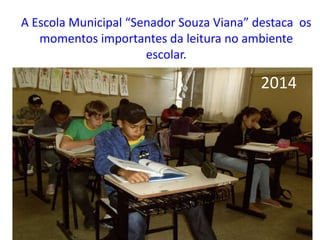 A Escola Municipal “Senador Souza Viana” destaca os
momentos importantes da leitura no ambiente
escolar.
2014
 