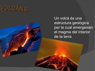 VO LC À N S
              Un volcà és una
              estructura geològica
              per la cual emergeixen
              el magma del interior
              de la terra
 