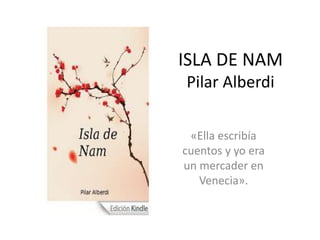 ISLA DE NAM
Pilar Alberdi
«Ella escribía
cuentos y yo era
un mercader en
Venecia».
 