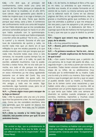 C.G.: —Te diré que, al principio del
confinamiento, como recibí una carta del
hospital de San Pablo, porque yo después de
que me dieran la invalidez, en el año 2019,
tuve cáncer. Aquí aprovecho para decirle a
todas las mujeres que, si se coge a tiempo y te
revisas, se sale de esta. Tenía que decirlo
porque aquí estoy, sana y bien. A comienzos
del confinamiento recibí una carta del hospital
de San Pablo diciendo que se me consideraba
persona vulnerable porque no hacía ni un año
que había acabado con la quimioterapia.
Entonces cogí una novela que había empezado
a escribir antes de publicar “Así lo viví…, Así os
lo cuento” y la retomé. Durante el año que
tuve de tratamiento de quimio y radio, no
escribí nada más que un diario en el que
reflejaba lo que me estaba pasando y lo que
estaba viviendo, pero más por terapia que por
nada más. Durante todas esas cinco o seis
semanas, no recuerdo cuanto tiempo fue, en
el que no pude salir a la calle, no paré de
escribir, adelanté muchísimo. Casi la acabé.
Escribía a todas horas. Ahí no era solo por la
noche, era todo el día porque me aburría
muchísimo y me entró la inspiración. Ahora,
en estos momentos ya me estoy agobiando
bastante con el tema del Covid. Soy una
persona muy sociable: me gusta salir, me
encanta viajar, me encanta encontrarme con
mis amigos y todo eso no existe. Sigo
escribiendo, sigo haciendo cosas, pero no al
mismo ritmo que al principio.
N.P.: —¿Tienes algún truco para escapar de
la hoja en blanco?
C.G.: —Me ha pasado solo una vez y lo único
que hice fue ponerme a leer. No me ha pasado
más. Como no me considero escritora, sino
una aprendiz, que me quede en blanco me
parece muy normal. Pero solo me ha pasado
una vez.
N.P.:—Ente tu novela y tu nieto hay una
relación, nos puedes contar por qué. Es una
anécdota bonita.
C.G.: —Sí, de hecho, le dediqué el libro a Pol, que
es mi nieto. La anécdota es que mientras yo
escribía esa novela, él se estaba formando en el
vientre de su mami. La misma semana que firmé
con la editorial nació él. Como en las últimas
páginas del libro, en los agradecimientos, doy las
gracias a muchísima gente que confiaba en mí y
que me animaba a publicar y que me empujó a
dar ese paso y que me apoyaron y tal, pensé que
para él tenía que ir la dedicatoria del libro. Y
supongo que el día de mañana me hará gracia que
lo vea y que vea que su yaya le dedicó su primer
libro.
N.P.:—Seguro que estará muy orgulloso de la
yaya, de la abuela.
C.G.: —Es muy pequeñito todavía.
N.P.: —Bueno, pero el tiempo pasa rápido.
C.G.: —Eso sí.
N.P.: —Tu primera novela es “Así lo viví… Así os
lo cuento”. ¿Puede explicarnos de forma breve
de qué trata?
C.G.: —Son cuatro hermanas que, a petición de
una persona, de la mujer del padre de ellas, —la
segunda mujer—, las invita a poner por escrito sus
recuerdos. Todas tienen visiones diferentes de la
etapa de su niñez, de su adolescencia muy
marcada por la enfermedad de su madre. Cada
una la vivió y la sintió a su manera. Esta mujer las
anima a que la pongan por escrito y que se vayan
al pueblo donde nació su madre, a Tesalónica.
Que se lo tomen como unas vacaciones y que
hablen entre ella y comenten lo escrito. Allí se
encuentran con un primo lejano que no conocían.
Lo que tenía que haber sido una semana de
diversión se cambia cuando empiezan a salir
secretos, mentiras, reproches y muchas cosas
más. Todo acaba como el rosario de la aurora.
"De verdad te digo, que es probablemente de
entre los 8 últimos libros que he leído, el que
con diferencia más me ha enganchado". (René
Pérez Pérez)
Hablar con Cristina, es hablar con una amiga.
Con una mujer de palabra amable, sincera y
consecuente. Gracias por estar. Te esperamos
pronto.
Ver
Video
 