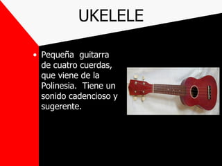 UKELELE

• Pequeña guitarra
  de cuatro cuerdas,
  que viene de la
  Polinesia. Tiene un
  sonido cadencioso y
  sugerente.
 