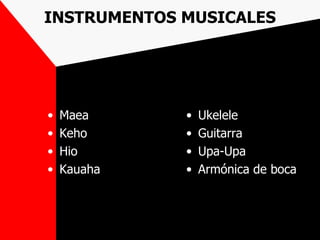 INSTRUMENTOS MUSICALES




•   Maea     •   Ukelele
•   Keho     •   Guitarra
•   Hio      •   Upa-Upa
•   Kauaha   •   Armónica de boca
 