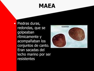 MAEA

• Piedras duras,
  redondas, que se
  golpeaban
  rítmicamente y
  acompañaban los
  conjuntos de canto.
  Eran sacadas del
  lecho marino por ser
  resistentes
 