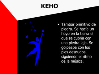 KEHO

   • Tambor primitivo de
     piedra. Se hacía un
     hoyo en la tierra el
     que se cubría con
     una piedra laja. Se
     golpeaba con los
     pies desnudos
     siguiendo el ritmo
     de la música.
 