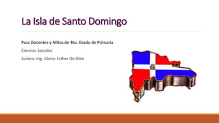 La Isla de Santo Domingo
Para Docentes y Niños de 4to. Grado de Primaria
Ciencias Sociales
Autora: Ing. Glenis Esther De Oleo
 