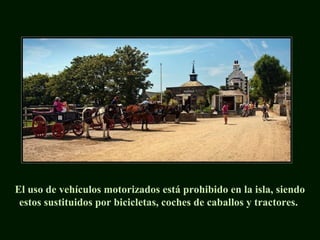 El uso de vehículos motorizados está prohibido en la isla, siendo
estos sustituidos por bicicletas, coches de caballos y tractores.
 