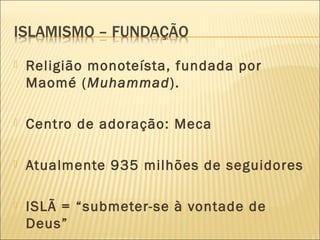  Religião monoteísta, fundada por
Maomé (Muhammad).
 Centro de adoração: Meca
 Atualmente 935 milhões de seguidores
 ISLÃ = “submeter-se à vontade de
Deus”
 