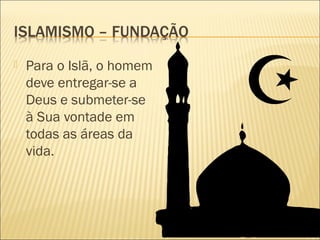  Para o Islã, o homem
deve entregar-se a
Deus e submeter-se
à Sua vontade em
todas as áreas da
vida.
 