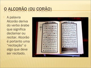  A palavra
Alcorão deriva
do verbo árabe
que significa
declamar ou
recitar. Alcorão
é portanto uma
“recitação” o
algo que deve
ser recitado.
 