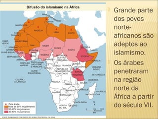  Grande parte
dos povos
norte-
africanos são
adeptos ao
islamismo.
 Os árabes
penetraram
na região
norte da
África a partir
do século VII.
 