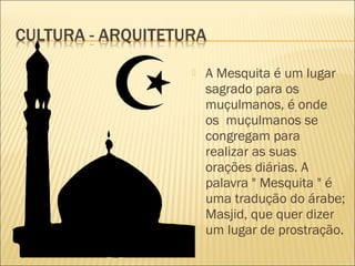  A Mesquita é um lugar
sagrado para os
muçulmanos, é onde
os  muçulmanos se
congregam para
realizar as suas
orações diárias. A
palavra " Mesquita " é
uma tradução do árabe;
Masjid, que quer dizer
um lugar de prostração.
 