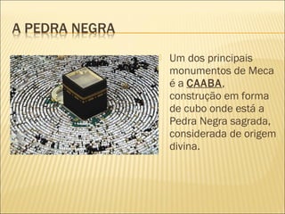  Um dos principais
monumentos de Meca
é a CAABA,
construção em forma
de cubo onde está a
Pedra Negra sagrada,
considerada de origem
divina. 
 