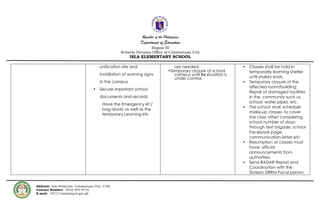 Republic of the Philippines
Department of Education
Region III
Schools Division Office of Cabanatuan City
ISLA ELEMENTARY SCHOOL
Address: Isla Poblacion, Cabanatuan City, 3100
Contact Number: 0932-943-6716
E-mail: 107111isla@deped.gov.ph
unification site and
installation of warning signs
in the campus
• Secure important school
documents and records
Have the Emergency kit /
bag ready as well as the
temporary Learning kits
are needed.
•Temporary closure of school
campus until thesituation is
under control.
• Classes shall be hold in
temporarily learning shelter
until shakes ends.
• Temporary closure of the
affected room/building;
Repair of damaged facilities
in the community such us
school, water pipes, etc.
• The school shall schedule
make-up classes to cover
the class offset considering
school number of days;
through text brigade, school
Facebook page,
communication letter etc
• Resumption of classes must
have official
announcements from
authorities.
• Send RADAR Report and
Coordination with the
Division DRRM Focal person
 