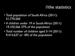 //the statistics
• Total population of South Africa (2011):
51,770,560
• # children under 19 in South Africa (2011):
19,10...
