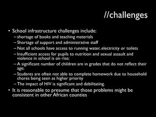//challenges
• School infrastructure challenges include:
– shortage of books and teaching materials
– Shortage of support ...