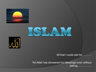 Islam All that I could ask for……….. Yet Allah has showered his blessings even without asking……………. 