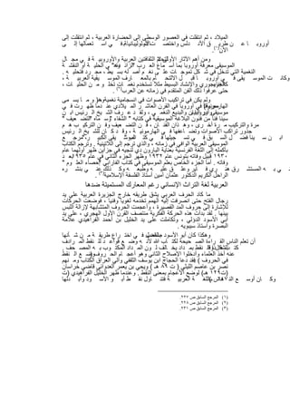 ‫اﻟﻣﯾﻼد ، ﺛم اﻧﺗﻘﻠت ﻓﻲ اﻟﻌﺻور اﻟوﺳطﻰ إﻟﻰ اﻟﺣﺿﺎرة اﻟﻌرﺑﯾﺔ ، ﺛم اﻧﺗﻘﻠت إﻟﻰ‬
‫أوروﺑ ﺎ ﻋ ن طرﯾ)١( ق اﻷﻧ دﻟس واﺧﺗﺻ تﺎﻷوﻟوﻟﯾﺑﺎﻧﯾﺎﺔﺑ ﻓ ﻲ اﺳ ﺗﻌﻣﺎﻟﮭﺎ إﻟ ﻰ‬
                                     ‫أﺳ‬
                                                                    ‫اﻵن .‬
‫ﻟﺗﺣﺎم اﻟﺛﻘﺎﻓﺗﯾن اﻟﻌرﺑﯾﺔ واﻷوروﺑﯾ ﺔ ﻓ ﻲ ﻣﺟ ﺎل‬
                                           ‫وﻣن أھم اﻵﺛﺎر اﻷوﻟﻰ ﻻ‬
‫اﻟﻣوﺳﯾﻘﻰ ﻣﻌرﻓﺔ أوروﺑﺎ ﺑﻣﺎ أﺳ ﻣﺎع اﻟﻌ رب اﻟزاﺋ وھ" ﻲ اﻟﺣﻠﯾ ﺔ أو اﻟﻧﻘﺷ ﺔ‬
                         ‫دة‬     ‫"‬
‫اﻟﻧﻐﻣﯾﺔ اﻟﺗﻲ ﺗدﺧل ﻓﻲ ﺷ ﻛل ﺗﻣوﺟ ﺎت ﻋﻠ ﻰ ﻧﻐ م أﺻ ﻠﮫ ﺑﺳ ﯾط ، ﻣﺟ رد ﻓﺗﺣﻠﯾ ﮫ .‬
‫وﻛﺎﻧ ت اﻟﻣوﺳ ﯾﻘﻰ ﻓ ﻲ أوروﺑ ﺎ ﻗﺑ ل اﻻﻟﺗﺣ ﺎم ﺑﺎﻟﻣﻌ ﺎرف اﻟﻣوﺳ ﯾﻘﯾﺔ اﻟﻌرﺑﯾ ﺔ ،‬
‫اﻟﺟرﯾﺟوري واﻹﻧﺷﺎد اﻟﺑﺳﯾط ﻣﺛﻼ ﺗﺳﺗﺧدم ﻧﻐﻣ ﺎت( ﺗﺧﻠ و ﻣ ن اﻟﺣﻠﯾ ﺎت ،‬     ‫ﻛﺎﻟﻐﻧﺎء‬
                        ‫ﺣﺗﻰ ﻋرﻓوا ذﻟك اﻟﻔن اﻟﻣﺗﻘدم ﻓﻲ زﻣﺎﻧﮫ ﻋن اﻟﻌرب)٢ .‬
‫وﻟم ﯾﻛن ﻓﻲ ﺗراﻛﯾب اﻷﺻوات ﻓﻲ اﻧﺳﺟﺎﻣﯾﺔ ﻧﻐﻣﯾﺔوھ) و ﻣ ﺎ ﯾﺳ ﻣﻰ‬
                   ‫،‬
‫ﻣﻌروﻓﺎ ﻓﻲ أوروﺑﺎ ﻓﻲ اﻟﻘرن اﻟﻌﺎﺷ ر اﻟﻣ ﯾﻼدي ﻋﻧ دﻣﺎ ظﮭ رت ﻓ ﻲ‬     ‫اﻟﮭﺎرﻣوﻧﯾﺔ(‬
‫ﻣوﺳﯾﻘﻰوادر اﻟﺑﯾﺎن واﻟﺑدﯾﻊ اﻟﻧﻐﻣ ﻲ ، وﻟﻘ د ﻋ رف اﻟﺷ ﯾﺦ اﻟ رﺋﯾس اﺑ ن‬
                                                          ‫أوروﺑﺎ ﺑ‬
‫ﺳﯾﻧﺎ ﻓﻧﺎ ﻣن ﻓﻧون اﻟﺑﻼﻏﺔ اﻟﻣوﺳﯾﻘﯾﺔ ﻓﻲ ﻛﺗﺎﺑﮫ " اﻟﺷﻔﺎء وﺳ ﻣﺎه اﻟﺗﺿ ﻌﯾف "‬
             ‫"‬        ‫"‬
‫ﻣرة واﻟﺗرﻛﯾب ﻣ رة أﺧ رى ، وھ ذان اﻟﻔﻧ ﺎن ، ﻓ ن اﻟﺗﺿ ﻌﯾف وﻓ ن اﻟﺗرﻛﯾ ب ھ م‬
‫ﺟذور ﺗراﻛب اﻷﺻوات وﺗﺿ ﺎﻋﻔﮭﺎ ﻓ ﻲ اﻟﮭﺎرﻣوﻧﯾ ﺔ ، وﻗ د ﻛ ﺎن ﻟﻠﺷ ﯾﺦ اﻟ رﺋﯾس‬
‫اﺑ ن ﺳ ﯾﻧﺎ ﻓﺿ ل اﻟﺳ ﺑق ﻓ ﻲ ﺗﺳ ﺟﯾﻠﮭﺎ ﻓ ﻲ ﻛﺗ اﻟﻣوﺳ ﯾﻘﻰ اﻟﻛﺑﯾ ر، "ﻣرﺟ ﻊ‬
                             ‫ﺎب "‬
‫اﻟﻣوﺳﯾﻘﻰ اﻟﻌرﺑﯾﺔ اﻟواﻓﻲ ﻓﻲ زﻣﺎﻧﮫ ، واﻟذي ﺗرﺟم إﻟﻰ اﻟﻼﺗﯾﻧﯾﺔ . وﺗرﺟم اﻟﻛﺗﺎب‬
‫ﺑﺄﻛﻣﻠﮫ إﻟﻰ اﻟﻠﻐﺔ اﻟﻔرﻧﺳﯾﺔ ﺑﻌﻧﺎﯾﺔ اﻟﺑﺎرون دي ﻟﻧﺟﯾﮫ ﻓﻲ ﺟزأﯾن ظﮭر أوﻟﮭﻣﺎ ﻋﺎم‬
‫ﺑﻌ د‬‫٠٣٩١ ﻗﺑﯾل وﻓﺎﺗﮫ ﺑﺗوﻧس ﻋﺎم ٢٣٩١ وظﮭر اﻟﺟزء اﻟﺛﺎﻧﻲ ﻓﻲ ﻋﺎم ٥٣٩١‬
‫وﻓﺎﺗﮫ . أﻣﺎ اﻟﺟزء اﻟﺧﺎص ﺑﻌﻠم اﻟﻣوﺳﯾﻘﻰ ﻓﻲ ﻛﺗﺎب اﻟﻔﺎراﺑﻲ إﺣﺻﺎء اﻟﻌﻠ وم "‬
                  ‫"‬
‫ﻧ ﻲ ﺑ ﮫ اﻟﻣﺳﺗﺷ رق ھﻧ ري ﻓ ﺎﯾر وﻋﻠ ق ﻋﻠﯾ ﮫ وطﺑﻌ ﮫ وﻛ ذﻟك)٣ﻋﻧ ﻲ ﺑﻧﺷ ره‬
                ‫اﻟراﺣل اﻟﻛرﯾم اﻟدﻛﺗور ﻋﺛﻣﺎن أﻣﯾن أﺳﺗﺎذ اﻟﻔﻠﺳﻔﺔ اﻹﺳﻼﻣﯾﺔ ( .‬
        ‫اﻟﻌرﺑﯾﺔ ﻟﻐﺔ اﻟﺗراث اﻹﻧﺳﺎﻧﻲ رﻏم اﻟﻣﻌﺎرك اﻟﻣﺳﺗﻣﯾﺗﺔ ﺿدھﺎ‬
‫ﻣﺎ ﻛﺎد اﻟﺣرف اﻟﻌرﺑﻲ ﯾﺷق طرﯾﻘﮫ ﺧﺎرج اﻟﺟزﯾرة اﻟﻌرﺑﯾﺔ ﻋﻠﻰ ﯾد‬
‫رﺟﺎل اﻟﻔﺗﺢ ﺣﺗﻰ اﻧﺻرﻓت إﻟﯾﮫ اﻟﮭﻣم ﺗﺧدﻣﮫ ﻟﻐوﯾﺎ وﻓﻧﯾﺎ ، ﻓوﺿﻌت اﻟﺣرﻛﺎت‬
‫ﻟﻺﺷﺎرة إﻟﻰ ﺣروف اﻟﻣد اﻟﻘﺻﯾرة ، وأﻋﺟﻣت اﻟﺣروف اﻟﻣﺗﺷﺎﺑﮭﺔ ﻹزاﻟﺔ اﻟﻠﺑس‬
‫ﺑﯾﻧﮭﺎ . ﻟﻘد ﺑدأت ھذه اﻟﺣرﻛﺔ اﻟﻔﻛرﯾﺔ ﻣﻧﺗﺻف اﻟﻘرن اﻷول اﻟﮭﺟري ، ﻋﻠﻰ ﯾد‬
‫أﺑﻲ اﻷﺳود اﻟدؤﻟﻲ ، وﺗﻛﺎﻣﻠت ﻋﻠﻰ ﯾد اﻟﺧﻠﯾل ﺑن أﺣﻣد اﻟﻔراھﯾدي ﻋﻼﻣﺔ‬
                                                ‫اﻟﺑﺻرة واﺳﺗﺎذ ﺳﯾﺑوﯾﮫ .‬
‫وھﻛذا ﻛﺎن أﺑو اﻷﺳود ﺑﺎﻟﻔﺿل ﻓ ﻲ اﺧﺗ راع طرﯾﻘ ﺔ ﻣ ن ﺷ ﺄﻧﮭﺎ‬
                                   ‫ﺻﺎﺣب‬
‫أن ﺗﻌﻠم اﻟﻧﺎس اﻟﻘ راءة اﻟﺻ ﺣﯾﺣﺔ ﻟﻛﺗ ﺎب ﷲ ﻷﻧ ﮫ وﺿ ﻊ ﻗواﻋ د ﻟﻠ ﻧﻘط اﻟﻣ رادف‬
‫ﻛﺗ ﻟﻠﺷﻛل وﻗد ﻧﻘط ﺑﻣ داد ﯾﺧ ﺎﻟف ﻟ ون اﻟﻣ داد اﻟﻣﻛﺗ وب ﺑ ﮫ اﻟﻣﺻ ﺣف .‬
                                                              ‫ب ھ ذا اﻟ‬
‫ﻋﻧﮫ أﺧذ اﻟﻌﻠﻣﺎء وأدﺧﻠوا اﻹﺻﻼح اﻟﺛﺎﻧﻲ وھو أﻋﺟ ﺎم اﻟﺣ روفوﺿ ﻊ اﻟ ﻧﻘط‬
            ‫)‬
‫ﻓﻲ اﻟﺣروف ( ﻓﻘد دﻋﺎ اﻟﺣﺟﺎج اﺑن ﯾوﺳف اﻟﺛﻘﻔﻲ واﻟﻲ اﻟﻌراق اﻟﻛﺗﺎب وﻣ ﻧﮭم‬
                                                        ‫.‬
‫ﻧﺻر ﺑن ﻋﺎﺻم اﻟﻠﯾﺛﻲ ) ت ٩٨ ھـ ( وﯾﺣﻲ ﺑن ﯾﻌﻣر اﻟﻌدواﻧﻲ ﻗﺎﺿﻲ ﺧراﺳﺎن‬
‫)ت٩٢١ ھـ( ﻟوﺿﻊ اﻷﻋﺟﺎم ﺑﻣﻌﻧﻰ اﻟﻧﻘط . وﻋﻧدﻣﺎ ظﮭر اﻟﺧﻠﯾل اﻟﻔراھﯾدي )ت‬
‫ﺎن أوﺳ ﻊ اﻟﻧ ھﺎس ـﺑﺎﻟﻠﻐ ﺔ اﻟﻌرﺑﯾ ﺔ ﻓﺗﻧ ﺎول ﻧﻘ ط أﺑ و اﻷﺳ ود وأﺑ دﻟﮭﺎ‬
                                                               ‫٧٤١ (‬        ‫وﻛ‬

                                           ‫)١( اﻟﻤﺮﺟﻊ اﻟﺴﺎﺑﻖ ص ٧٢٢.‬
                                           ‫)٢( اﻟﻤﺮﺟﻊ اﻟﺴﺎﺑﻖ ص ٨٢٢.‬
                                           ‫)٣( اﻟﻤﺮﺟﻊ اﻟﺴﺎﺑﻖ ص ١٣٢.‬


                        ‫١٠١‬
 