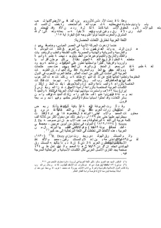 ‫وھﻛ ذا ﻗ دﻣت اﻷﻧ دﻟس ﻟﻸوروﺑﯾ ﯾن، ﺟﻧ ﻓ ﻲ اﻷرض"ﻛﻧﮭﺎ ﺷ ﻌب‬
           ‫ﯾﺳ‬        ‫" ﺔ‬
‫ﯾﺎﺳ ﯾﺎ ودﯾﻧﯾ ﻣﺗﺳ وﻓ ﻰﺳطﻠﯾﻌ ﺔ ﺷ ﻌوب اﻟﻌ ﺎﻟم اﻟﻣﺗﺣﺿ رة ﺑﻔﺿ ل اﻟﺗﻣﺳ ك‬
                                                             ‫ﺎ ﺎﻣﺢ‬
‫ﺎﻟﯾم اﻹﺳ ﻼم ﺑ ﺎﻟﺣﻘوق اﻹﻧﺳ ﺎﻧﯾﺔ ﻛﺎﻣﻠ ﺔ ﻟﻛ ل ﻓ رد ﻣ ن اﻷﻓ راد اﻟﻣﺟﺗﻣ ﻊ‬
       ‫ﻓ ﻲ‬                                                                                                 ‫ﺑﺗﻌ‬
 ‫اﻟﺑﺷ رى ، ﻻ ﻓ رق ﺑ وﻏﯾن رب ، ﻋﻣ ﻼ ﺑﻘوﻟ ﮫ ﺳ ﺑﺣﺎﻧﮫ وﺗﻌ ﺎﻟﻰ: " و‬
                                       ‫ﺷ رق‬
            ‫اﻟﻣﺷرق واﻟﻣﻐرب ﻓﺄﯾﻧﻣﺎ ﺗوﻟوا ﻓﺛم وﺟﮫ ﷲ( اﻟﺑﻘرة: آﯾﺔ ٥١١.‬
                                         ‫اﻟﻠﻐﺔ اﻟﻌرﺑﯾﺔ ﺗﺧﺗرق اﻟﻠﻐﺎت اﻟﺣﺿﺎرﯾﺔ:‬
‫ﻓ ﻋﮭ د‬‫ﻋﻧدﻣﺎ ازدھرت اﻟﺣرﻛﺔ اﻷدﺑﯾﺔ ﻓﻲ اﻟﻌﺻر اﻟﻌﺑﺎﺳﻰ، وﺧﺎﺻﺔ ﻲ‬
‫ﻣ ن اﻟﻠﻐ ﺎت اﻟﯾوﻧﺎﻧﯾ ﺔ‬ ‫ھ ﺎرون اﻟرﺷ ﯾد واﺑﻧ ﮫ، ﺄﻣون ت إﻟ ﻰ اﻟﻌرﺑﯾ ﺔ –‬
                                                    ‫اﻟﻣ ﺗرﺟﻣ‬
‫واﻟﻔﺎرﺳﯾﺔ واﻟﺳرﯾﺎﻧﯾﺔ واﻟﮭﻧدﯾﺔ واﻟﻣﺻرﯾﺔ –ﻛﺗب اﻟﻔﻠﺳﻔﺔ واﻟطب واﻟرﯾﺎﺿ ﯾﺎت‬
‫وﻏﯾرھﺎ ﻣن ﻣﻣ ومأوﺟ د ﻧﮭﺿ ﺔ ﻋﻠﻣﯾ ﺔ وأدﺑﯾ ﺔ‬
                                  ‫اﻟﻌﻠ ﺎ .‬            ‫واﻟﻔﻠك واﻟﺗﺎرﯾﺦ واﻟﻛﯾﻣﯾﺎء‬
‫ﻣﻧﻘطﻌ ﺔ اﻟﻧظﯾ ﺗ ﻓر ﺎرﯾﺦ اﻟﻠﻐ ﺔ اﻟﻌرﺑﯾ دتا إﻟ ﻰ ﻛﺛﯾ ﻣر ط ن ﺎر أﺳ ﯾﺎ‬
            ‫أﻗ‬                        ‫ﺔ‬    ‫ﻣﺗ‬              ‫ﻲ‬
‫وأوروﺑﺎ واﻓرﯾﻘﯾﺔ . ﻓطرأ ﺑواﺳطﺗﮭﺎ ﺗطور ﻋﻠﻰ اﻟﻌرﺑﯾﺔ ﻣ ن ﻧﺗﺎﺋﺟ ﮫ وﺟ ود‬
                        ‫ﻛﺎن‬
‫ﺔ ﻋﻠﻣﯾ ﺔ ﺗﻘ ﺎس ﺑﻣﻌﯾ ﺎر اﻟﻣﻧط ق واﻟﺑرھ ﺎن اﻟﻌﻘﻠ ﻲ . ﻌت ﻣﺻ طﻠﺣﺎت‬
                         ‫ووﺿ‬                                                                          ‫ﻟﻐ‬
‫اﻟﻌﻠ وم واﻟﻔﻧ ون ﻊ اﻟﻌﻠ وم اﻟﻣﻌروﻓ ﻓ ذﻟ ﻲك اﻟﻌﮭ أﺑ د .ﺎن اﻟﻔﺗوﺣ ﺎت‬
                                    ‫ﺔ‬                       ‫ﺟﻣﯾ ﻲ‬  ‫ﻓ‬
‫اﻟﻌرﺑﯾﺔ اﻟﺗﻲ اﻣﺗدت إﻟﻰ ﻛﺛﯾر ﻣن اﻧﺣﺎء اﻟﻌﺎﻟم . ﺧﺎﻟط اﻟﻌرب اﻟﺷﻌوب ﻓﻲ اﻟدول‬
‫اﻟﻣﻔﺗوﺣﺔ وﺗﻌﻠﻣوا ﻟﻐﺎﺗﮭﺎ ﻓﻧﺗﺞ ﻋن ذﻟ ك اﻧﺗﮭ ﺎج طﺎﺋﻔ ﺔ ﻣ ن ﻛﻠﻣ ﺎت ھ ذه اﻟﺷ ﻌوب‬
‫ﻛﻣ ﻟﺳﺎ ﺣ ﺎاﻟﻌ ﺎﻓظرب. رب اﻟﺳ رﯾﺎن ﻓﺎﻗﺗﺑﺳ وا ﻣ ﻧﮭم ﻣﺋ ﺎت اﻟﻛﻠ ﺎت‬
        ‫ﻣ‬                                                      ‫اﻟﻌ‬         ‫ﻓ ﻲ ن‬
‫اﻟﺧﺎﺻﺔ ﺑﺎﻟزراﻋ ﺔ واﻟﺻ ﻧﺎﻋﺔ واﻟﺗﺟ ﺎرة واﻟﻣﻼﺣ ﺔ. ﺎ ﯾﻠﻔ ت اﻟﻧظ ر أﻛﺛ ر‬
       ‫أن‬                    ‫وﻣﻣ‬
‫اﻟﻛﻠﻣﺎت اﻟﻌرﺑﯾﺔ اﻟﻣﺧﺗﺻﺔ ﺑﺎﻟزراﻋﺔ أراﻣﯾﺔ اﻷﺻل. د ﻏ زا اﻟﻌ ر ﻓ ﺎرس )‬
           ‫ب‬                  ‫وﻗ‬
‫إﯾران( ﺳﻧﺔ ٢٥٦ھـ، واﺳﺗﻣرت ﺳﯾﺎدﺗﮭم ﻟﮭذه اﻟﺑﻼد اﻟﻌرﯾﻘﺔ اﻟﺛﻘﺎﻓ ﺔ واﻟﻣدﻧ ﺔ‬
   ‫ﯾ‬              ‫ﻓﻲ‬
‫ﻧﺣ و ﺳ ﻧﺔ ﻗ رونذوا ﻋﻧﮭ ﺎ ﻗﺳ طﺎ ﻛﺑﯾ را ﻣ نﻠ ﺗ ك اﻟﻣدﻧ ﺔ، ﺗرﺿ وا ﻣ ن‬
              ‫واﻗ‬    ‫ﯾ‬                                        ‫ﻓﺄﺧ .‬
‫ﺳﺎﺋر اﻟﻠﻐﺎت، وﻗد اﺣﺗﻠوا اﺳﺑﺎﻧﯾﺎ ﺳﻧﺔم ، واﺳﺗﻣر ﺣﻛﻣﮭ م ﻓﯾﮭ ﺎ ﻧﺣ و ﺳ ﺑﻌﺔ‬
                                      ‫١١٧‬
                                                                           ‫ﻗرون.‬
‫وﻗ د أﺛ رت اﻟﻌرﺑﯾ ﻓ ﺔ اﻟﻠﻐ ﺔ ﺳ ﺑﺎﻧﯾﺔ ﻛﺑﯾ ﻓﻘ داً ذﻛ ر ﺑﻌ ض‬
                    ‫، ر‬   ‫اﻷ ﺗ ﺄﺛﯾرا‬             ‫ﻲ‬
‫اﻟﻣﻘأن ررات اﻟﻌرﺑﯾ دﺧﻠ ت إﻟ ﻰ ﺳ ﺔﺑﺎﻧﯾﺔ ﺗﻘ در ﺑرﺑ ﻊ‬
                    ‫اﻷ‬       ‫اﻟﻠﻐ‬         ‫ﺔ ﻲ‬   ‫اﻟﺗ‬                     ‫اﻟﺑ ﺎﺣﺛﯾن‬
‫ﻣﺣﺗوﯾ ﺎت اﻟﻣﻌﺟ م اﻻﺳ ﺑﺎﻧﻰ. ﺎ اﻟﺑرﺗﻐ ﻘ ﺎلدﻓ ﻓﺗﺣوھ ﻓ ﺎ ﻲ ﺎم وظﻠ ت‬
         ‫٤١٧‬         ‫ﻋ‬                                ‫أﻣ‬
‫ﺳﯾطرﺗﮭم ﻋﻠﯾﮭﺎ ﺣﺗﻰ ﻋﺎم ٩٣١١م ، وأﺳﻔر ذﻟك ﻋن دﺧول أﻛﺛر ﻣن ﺛﻼﺛﺔ آﻟف‬
‫ﻛﻠﻣﺔ ﻋرﺑﯾﺔ إﻟﻰ اﻟﻠﻐ ﺔ اﻟﺑرﺗﻐﺎﻟﯾوﻗ ﺔ . ﺻ ﻧف اﻻب ﺟ ﺎن دى ﺻوﺻ ﮫ ‪J. De‬‬
                                              ‫د‬
‫ﻓ ﻲ‬  ‫‪ ( ١٨١٢-١٧٧٤ ) Souza‬اﻟﻣوﻟود ﻓﻲ دﻣﺷق ﻣن أﺑوﯾن ﻋرﺑﯾﯾن – ﻣﻌﺟﻣﺎ‬
‫ﺻ ﻔﺣﺔﻟﺷ ﺑوﻧﺔ ٩٨٧١ ( ﻊ ﻓﯾ اﻟﺗاﻷﻟﻔ ﻲ اﻗﺗﺑﺳ ﮭﺎ اﻟﺑرﺗﻐ )١(ﺎل ﻣ ن‬
                             ‫ﺎظ‬       ‫ﮫ‬           ‫ﺟﻣ‬              ‫)‬         ‫٠٦١‬
          ‫اﻟﻌرﺑﯾﺔ ، ھذه اﻷﻟﻔﺎظ اﻟﺗﻲ ﺗﻐﻠﻐﻠت ﻓﻲ اﻟﻠﻐﺔ اﻟﺑرﺗﻐﺎﻟﯾﺔ إﻟﻰ ﺣد ﻛﺑﯾر .‬
‫واﺗ م اﻟﻣﺳﺗﺷ رق اﻟﮭوﻟﻧ دى رﯾﺧ رت دوزى ‪-١٨٢٠) (٢)R. Dozy‬‬
‫ﻟﻘ ﻰ ﺷ ﮭرة( ذى ﻌﺔ ﺑ ﯾن إﻋ ﻼم اﻟﻣﺳﺗﺷ رﻗﯾن ، ﻣﻌﺟ م اﻻﻟﻔ ﺎظ‬             ‫٣٨٨١اﻟ واﺳ‬
‫اﻷﺳﺑﺎﻧﯾﺔ واﻟﺑرﺗﻐﺎﻟﯾ ن اﻟﻌرﺑﯾ ﺔ اﻟ ذي ﻛ ﺎن ﻗ د ﺑ دأ ﺑﺗﺄﻟﯾﻔ ﮫ اﻟﻣﺳﺗﺷ رق‬
                                                              ‫ﺔ اﻟﻣﺷ ﺗﻘﺔ ﻣ‬
‫اﻟﮭوﻟﻧدى اﻧﺟﻠﻣ ﺎن ﻟﯾ دن ٩٦٨١ ﻰ ھ ذا اﻟﻣﻌﺟ م اﻟ ﯾﺷ ﺗﻣل ﻋﻠ ﻰ ٤٢٤‬
                     ‫ذى‬                     ‫وﻓ "‬            ‫"‬
‫ﺻﻔﺣﺔ ﯾﺟد اﻟﻘﺎرئ اﻷﺻل اﻟﻌرﺑﻲ ﻟﻛل اﻟﻛﻠﻣﺎت اﻷﺳﺑﺎﻧﯾﺔ و اﻟﺑرﺗﻐﺎﻟﯾﺔ اﻟﻣدرﺟﺔ‬
                                                                            ‫ﻓﯾﮫ .‬

      ‫)١( اﻟﺪﻛﺘﻮر اﻟﺴﯿﺪ ﻋﺒﺪ اﻟﻌﺰﯾﺰ ﺳﺎﻟﻢ : ﺗﺄﺛﯿﺮ اﻟﻠﻐﺔ اﻟﻌﺮﺑﯿﺔ ﻓﻲ أوروﺑﺎ ، داﺋﺮة ﻣﻌﺎرف اﻟﺸﻌﺐ ص ١١٢ .‬
‫)٢( دوذي )٠٣٨١-٣٨٨١ﺮق ھﻮﻟﻨ ﺪي اھ ﺘﻢ ﺑﺎﻟﺪراﺳ ﺎت اﻷﻧﺪﻟﺴ ﯿﺔ رﺳ ﺎﻟﺔ ﻋ ﻦ ﻣﻼﺑ ﺲ اﻟﻌ ﺮب‬
                           ‫ﻓ ﺄﻟﻒ ،‬                                      ‫ﻣﺴﺘﺸ (‬
‫وﻟﮫ ﻛﺘﺎب اﻟﺪول اﻹﺳﻼﻣﯿﺔ ﺑﺎﻟﻔﺮﻧﺴﯿﺔ وآﺧﺮ ﻓ ﻲ آداب اﻷﻧﺪﻟﺴ ﯿﯿﻦ وأﻟ ﻒ ﻣﻌﺠﻤ ﺎ ﻋﺮﺑﯿ ﺎ ﻓ ﻲ ﻣﺠﻠ ﺪﯾﻦ ،ﻋﻤ ﻞ‬
                                    ‫أﺳﺘﺎذا ﺑﺠﺎﻣﻌﺔ ﻟﯿﺪن ﻣﻤﺎ أﺗﺎح ﻟﮫ ﻓﺮﺻﺔ دراﺳﺔ أﻗﻄﺎر اﻟﻌﺎﻟﻢ .‬


                                       ‫٩٠١‬
 