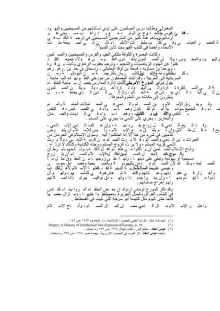 ‫اﻟﻣﻌﺗزﻟﻲ وطﺎﻟﻣﺎ درس اﻟﻣﺳﻠﻣون ﻋﻠﻰ أﯾدي أﺳﺎﺗذﺗﮭم ﻣن اﻟﻣﺳﯾﺣﯾﯾن واﻟﯾﮭ ود‬
                                                                 ‫.‬
‫، ﻓﻓﻘ ﻲد درس ر ﺗﺣ د رج ،ن اﻟوﻟﯾ د ﻣ ﻊ ﯾ د راھ ب ﻣﺳ ﯾﺣﻲ ھ و‬  ‫ﺑ‬      ‫ﻏﯾ ﺧﺎﻟ‬
‫وﺳﺎھم ﻋدد ﻛﺑﯾر ﻣن اﻟﻣﺗرﺟﻣﯾن اﻟﻣﺳﯾﺣﯾﯾن ﻓﻲ ﺗرﺟﻣ ﺔ اﻟﻛﺗ ب ﻓ ﻲ‬      ‫أرﻣﺎﻧﯾوس .‬
‫ﺔ اﻟﻌﺻ ر اﻟﻌﺑﺎﺳ ﻲ وﻓ ﻲ ﻛﺗ ب طﺑﻘ ﺎت اﻷطﺑ ﺎء ﻻﺑ )ن( أﺑ ﻲ أﺻ ﯾﺑﻌﺔ ﻣﺋ ﺎت‬
                           ‫اﻷﺳﻣﺎء وأﯾﺿﺎ ﻓﻲ ﻛﺗﺎب اﻟﻔﮭرﺳت ﻻﺑن اﻟﻧدﯾم ١ .‬
‫وﻛﺎﻧت اﻟﺑﺻرة واﻟﻛوﻓﺔ ﻣﻠﺗﻘﻰ ب واﻟﻔرس واﻟﻣﺳﯾﺣﯾﯾن واﻟﻣﺳ ﻠﻣﯾن‬
                                  ‫اﻟﻌر‬
‫واﻟﯾﮭ ود واﻟﻣﺟ وس ، وﻛ ﺎن اﻟﻣﺳ ﻠﻣون ﯾﺄﺧ ذون اﻟﻌﻠ م ﻣ ن ھ ؤﻻء ﺟﻣﯾﻌ ﺎ .. د‬
    ‫ﻓﻘ‬
‫ﻧﻘﻠوا ﻋن اﻟﮭﻧود اﻟرﯾﺎﺿﯾﺎت واﻟﺗﻧﺟﯾم ، وﺗرﺟم ﯾﻌﻘوب اﻟرھﺎوي وﺛﺎﺑت ﺑ ن ﻗ رة‬
‫، وﯾوﺣﻧﺎ ﺑن ﻣﺳﺎوﯾﮫ ، ﻗﺳطﺎ ﺑن ﻟوﻗﺎ اﻟﺑﻌﻠﺑﻛﻲ ، وإﺳﺣﺎق ﺑن ﺣﻧ ﯾن وﻏﯾ رھم‬
         ‫..‬
‫، ﻛﺗ ب اﻟﯾوﻧ ﻔﺔ واﺷﻓ ﺗﻐلاﻟاﻟﺳ رﯾﺎن ﺑﺎﻟﺗرﺟﻣ ﺔ ﻣ ن اﻟﯾوﻧﺎﻧﯾ ﺔ وﻣ ن‬
                                                         ‫ﻲ‬      ‫ﺎن‬      ‫ﻔﻠﺳ‬
‫اﻟﺳرﯾﺎﻧﯾﺔ إﻟﻰ اﻟﻌرﺑﯾﺔ ، وﻗد أﺷﺎد اﻟﻣﺻﻧﻔون ﻣن ﻣؤرﺧﻲ اﻟﻌﻠ م ﺑﮭ ذه اﻟﺳ ﻣﺎﺣﺔ .‬
‫ﯾﻘول دراﺑر اﻟﻣؤرخ اﻷﻣرﯾﻛﻲ)ﻛﺎﻧت إدارة اﻟﻣدارس ﺑﻔﺿ ل ﺳ ﻣﺎﺣﺔ اﻟﺧﻠﻔ ﺎء‬
                                           ‫٢( :‬
‫ﺔ إﻟ ﻰ اﻟﻧﺳ ﺎطرة ﺗ ﺎرة واﻟ ﻰ اﻟﯾﮭ ود ﺗ ﺎرة أﺧ رى ، وﻟ م ﯾﻛ ن اﻟﻣﺳ ﻠﻣون‬
‫ون إﻟ ﻰ اﻟﺑﻠ د اﻟ ذي ﻋ ﺎش ﻓﯾ ﮫ اﻟﻌ ﺎﻟم ، وﻻ إﻟ ﻰ اﻟ دﯾن اﻟ ذي ﯾﻌﺗﻧﻘ ﮫ ، ﺑ ل‬
                                                                          ‫ﯾ‬
                                     ‫ﯾﻧظرون إﻟﻰ ﻣﻛﺎﻧﺗﮫ ﻣن اﻟﻌﻠم واﻟﻣﻌرﻓﺔ .‬
‫وﻟ م ﯾﻔ رق اﻹﺳ ﻼم ﺑ ﯾن اﻟﻣﺳ ﻠم واﻟ ذﻣﻲ ﻓ ﻲ اﻟﻣﻌ ﺎﻣﻼت اﻟﻌﺎﻣ ﺔ وأﻣ ﺎم‬
‫ﺿ ﺎء ، ﻓ ﺎﻟﺟﻣﯾﻊ ﺳواﺳ ﯾﺔ أﻣ ﺎم اﻟﻘ ﺎﻧون وھﻣ ﺎ ﺳ واء ﻓ ﻲ اﻟﻘﺻ ﺎص ، ﻓ ﺎﻟﻧﻔس‬
‫ﺑ ﺎﻟﻧﻔس واﻷﻧ ف ﺑ ﺎﻷﻧف ، وھﻣ ﺎ ﺳ واء ﻓ ﻲ اﻟ دﯾﺎت واﻟﺿ ﻣﺎن‬
                                                      ‫ﺎﻟﻌﯾن‬     ‫واﻟﻌ ﯾن‬
                      ‫واﻟﺗﻌﺎزﯾر ، ﯾﺟري ﻋﻠﻰ اﻟذﻣﻲ ﻣﺎ ﯾﺟري ﻋﻠﻰ اﻟﻣﺳﻠم .‬
‫وﻗ د أﺗ ﯾﺢ ﻟﻠ ذﻣﻲ ﻛ ل زواج ﯾﻘ ره دﯾﻧ ﮫ ، وإن ﺧ ﺎﻟف اﻟ دﯾن اﻹﺳ ﻼﻣﻲ ،‬
‫ﯾﺢ ﻟ ﮫ ﻛ ل ط ﻼق وإن ﻟ م ﯾﺗﻔ ق ﻣ ﻊ اﻹﺳ ﻼم ، وﻟ ﯾس ﻟﻺﺳ ﻼم أن ﯾﺗﻌ رض‬
‫ﻟﻠذﻣﯾﯾن ﻓﻲ ﺷﻲء ﻣن ھذا إﻻ إذا اﺣﺗﻛﻣوا إﻟﯾﮫ . وﺳوّ ى اﻹﺳﻼم ﻓﻲ اﻟﺣرﻣﺎن ﻣن‬
‫اﻟﻣﯾراث ﺑ ﯾن اﻟ ذﻣﻲ واﻟﻣﺳ ﻠم ، ﻓ ﻼ ﯾ رث اﻟﻣﺳ ﻠم ﻣ ن ﻗرﯾﺑ ﮫ اﻟذﻣ ـﻲ ، وﻻ ﯾ رث‬
‫اﻟذﻣﻲ ﻗرﯾﺑﮫ اﻟﻣﺳﻠم ، وﻻ ﯾر ث اﻟزوج اﻟﻣﺳﻠم زوﺟﺗﮫ اﻟﻛﺗﺎﺑﯾﺔ وﻛذﻟك ﻻ ﺗرﺛ ﮫ .‬
‫وأﺑﺎح اﻹﺳﻼم ﻟﻠﻣﺳ ﻠﻣﯾن أن ﯾ ﺄﻛﻠوا ﻣ ن طﻌ ﺎم أھ ل اﻟﻛﺗ ﺎب وذﺑ ﺎﺋﺣﮭم ﺑﺷ رط أن‬
‫ﯾﻛ ون اﻟﻣ ﺎذ ﯾﺣ ل ﻟﻠﻣﺳ ﻠﻣﯾن أﻛﻠ لﮫاﻹﺳ ﻼم ﻟﻠﻣﺳ ﻠم أن ﯾﺗ زوج‬
                                  ‫.‬       ‫واﺣ‬                         ‫ﺑوح ﻣﻣ‬
‫ﻣﺳﯾﺣﯾﺔ أو ﯾﮭودﯾﺔ وﺗﺑﻘﻰ ﻋﻠﻰ دﯾﻧﮭ ﺎ ، وﻟﮭ ﺎ ﻋﻠ ﻰ زوﺟﮭ ﺎ ﻣ ن اﻟﺣﻘ وق ﻣﺛ ل ﻣ ﺎ‬
‫)٣(ﺑﺎﻟﯾﮭودﯾ ﺔ وﺑﺎﻟﻣﺳ ﯾﺣﯾﺔ وﻣﺻ دق ﺑﻣوﺳ ﻰ‬               ‫ﻟﻠﻣﺳ ﻠﻣﺔ ، وذﻟ ك ﻷن اﻟﻣﺳ ﻠم ﻣ ؤﻣن‬
‫وﻋﯾﺳﻰ ﻋﻠﯾﮭﻣﺎ اﻟﺳﻼماﻟﺣرﯾ ﺔ اﻟدﯾﻧﯾ ﺔ ﻓﻘ د ﻛﻔﻠﮭ ﺎ اﻹﺳ ﻼم ﻷھ لﻟﻛﺗ ﺎب‬
      ‫ا‬                                           ‫أﻣ ﺎ .‬
‫م أﺣ رار ﻓ ﻲ ﻋﻘﯾ دﺗﮭم وﻋﺑ ﺎدﺗﮭم وإﻗﺎﻣ ﺔ ﺷ ﻌﺎﺋرھم ﻓ ﻲ ﻛﻧﺎﺋﺳ ﮭم ، وﻟﮭ م أن‬
‫ددوا ﻣ ﺎ ﺗﮭ دم ﻣﻧﮭ ﺎ ، وأن ﯾﺑﻧ وا ﺟدﯾ دا ، وﻟﮭ م دق ﻧواﻗﯾﺳ ﮭم إﯾ ذاﻧﺎ ﻟﺻ ﻼﺗﮭم‬
                                                      ‫وﻟﮭم إﺧراج ﺻﻠﺑﺎﻧﮭم .‬
‫وﻗد ذﻛر اﻟﻣؤرخ ﺗوﻣﺎس ارﻧوﻟد أن ﺑﻌ ض اﻟﺧﻠﻔ ﺎء أﻣ روا ﺑﺑﻧ ﺎء ﻛﻧ ﺎﺋس‬
‫ﻓﻲ اﻟﺷﺎم واﻟﻌراق وﺷﻣﺎل اﻟﺟزﯾرة وﻣﺻر .. وا ﻋﻠﯾﮭ ﺎ ، وﻣ ﺎزال ﺑﻌﺿ ﮭﺎ‬
                                 ‫وأﻧﻔﻘ‬
             ‫ﻗﺎﺋﻣﺎ ﺣﺗﻰ اﻟﯾوم ﻣﺛل ﻛﻧﯾﺳﺔ أﺑو ﺳرﺟﺔ اﻟﺗﻲ ﺑﻧﯾت ﻓﻲ اﻟﻔﺳطﺎط .‬
‫واﻋﺗﺑ ر اﻹﺳ ﻼم ﻣ ﺎل اﻟ ذﻣﻲ ﻣﺻ ﺎن ﻛﻣ ﺎل اﻟﻣﺳ ﻠم ، وأﺑ ﺎح اﻹﺳ ﻼم‬

              ‫)١( اﺣﻤﺪ ﻓﺆاد ﺑﺎﺷﺎ : اﻟﺘﺮاث اﻟﻌﻠﻤﻲ ﻟﻠﺤﻀﺎرة اﻹﺳﻼﻣﯿﺔ ، دار اﻟﻤﻌﺎرف ٣٨٩١ ص ٩٤١ .‬
‫.81 .‪Draper; A History of Intellectual Development of Europe, p‬‬                         ‫)٢ (‬
                        ‫)٣( ﻋﺒﺎس اﻟﻌﻘﺎد : ﻣﻄﻠﻊ اﻟﻨﻮر ، ﻛﺘﺎب اﻟﮭﻼل ٨٦٩١ ص ٢٢١ وﻣﺎ ﺑﻌﺪھﺎ .‬
‫وأﯾﻀﺎ ﻋﺒﺎس اﻟﻌﻘﺎد : اﺛﺮ اﻟﻌﺮب ﻓﻲ اﻟﺤﻀﺎرة اﻷوروﺑﯿﺔ . ﻧﮭﻀﺔ ﻣﺼﺮ ٨٩٩١ ص ٧٢١ وﻣﺎ ﺑﻌﺪھﺎ .‬


                                     ‫٣٢١‬
 