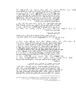 ‫ﯾطﺎن ﻓ ﻲ ﺣ وادث اﻟﻘﺗ ل ؛ وﻣ ن ﺛ م ﻓﮭ ﻲ ﻟﻌﻧ ﺔ ، وﯾﺣ ق ﻟ ﻸب أن ﯾﺑﯾﻌﮭ ﺎ إذا‬
‫ﻛﺎﻧت ﻗﺎﺻرا ، وﺟﺎء ﻓﻲ اﻟﺗوراة : )اﻟﻣرأة أﻣر ﻣن اﻟﻣوت وأن اﻟﺻﺎﻟﺢ أﻣﺎم ﷲ‬
‫ﯾﻧﺟو وﻣ( . ﻛﺎﻧ ت ﺗ راث إﻻﻛإذان ﻷﺑﯾﮭ ﺎ ذرﯾ ﺔ ﻣ ن اﻟﺑﻧ ﯾن ، وﺣ ﯾن‬
                                ‫ﻟ مﯾ‬                        ‫ﻣﻧﮭﺎ ﺎ‬
‫ﺗﺣرم اﻟﺑﻧت ﻣن اﻟﻣﯾراث ﻟوﺟود أخ ﻟﮭﺎ ﯾﻛ ، ون ﻋﻠ ﻲ أﺧﯾﮭ اﻟﻧﻔﻘ واﻟﻣﮭ ر‬
        ‫ﺔ‬    ‫ﺎ‬                 ‫ذﻛر‬
‫ﻋﻧد اﻟزواج إذ ﺗرك أﺑوھﺎ ﻋﻘﺎرا ، أﻣﺎ إذا ﺗرك اﻷب ﻣﺎﻻ ﻣﻧﻘوﻻ ﻓﻼ ﺷﺊ ﻟﮭﺎ ﻣن‬
‫اﻟﻧﻔﻘﺔ واﻟﻣﮭر ، وﻛل ﻣﺎ دﺧﻠت ﺑﮫ ﻣن اﻟﻣﺎل ﻋﻠﻲ ذﻣﺔ اﻟزوﺟﯾﺔ ، وﻛل ﻣﺎ ﺗﻠﺗﻘطﮫ‬
‫، ﺎ ﺗﻛﺳب ﻣن ﺳﻌﻲ وﻋﻣل ، وﻛل ﻣﺎ ﯾﮭدي إﻟﯾﮭﺎ ﻓ ﻲ ﻋرﺳ ﮭﺎ ﻣﻠ ك ﺣ ﻼل‬  ‫وﻛل ﻣ‬
                             ‫ﻟزوﺟﮭﺎ ﯾﺗﺻرف ﺑﮫ ﻛﻣﺎ ﯾﺷﺎء ﺑدون ﻣﻌﺎرض .‬
‫وﻛﺗب اﻟﯾﮭود اﻟﻣﻘدﺳﺔ ﺗﻌﺗﺑ ر اﻟﻣ رأة ﻣﺟ رد ﻣﺗﻌ ﺔ ﺟﺳ دﯾﺔ ، واﻟﻣ رأة ﻓ ﻲ‬
‫اﻟﺗﻠﻣود وھو اﻟﻛﺗﺎب اﻟﺛﺎﻧﻲ ﺑﻌد اﻟﺗوراة ﻋﻧدھم ، ﻣﺟرد ﺣﯾوان ، ﺧﺎﺻﺔ إذا ﻛﺎﻧت‬
‫ﻣن ﻏﯾر ﺑﻧﻲ إﺳراﺋﯾل ﻓﮭﻲ ﺳت إﻻ ﺑﮭﯾﻣ ذﻟك،ﻓﺎﻟزﻧ ﺎ ﺑﮭ ﺎ ﻻ ﯾﻌﺗﺑ ر ﺟرﯾﻣ ﺔ‬
                                ‫ﻟ ﺔ‬         ‫ﻟﯾ‬
‫ﺎ ﻣ ن ﻧﺳ ل اﻟﺣﯾواﻧ ﺎت ، واﻷﻏ رب ﻣ )١ن ذﻟ ك أن ﺷ ﮭﺎدة ﻣﺎﺋ ﺔ اﻣ رأة ﺗﻌ ﺎدل‬
                                            ‫ﺷﮭﺎدة رﺟل واﺣد ﻋﻧدھم ( .‬
                                                              ‫اﻟﻣرأة ﻓﻲ اﻟﻣﺳﯾﺣﯾﺔ :‬
‫وﻓﻲ اﻟﻘرن اﻟﺧﺎﻣس أﺟﻣﻌت اﻟﻣﺳﯾﺣﯾﺔ أن اﻟﻣرأة ﺧﻠو ﻣن اﻟروح اﻟﻧﺎﺟﯾﺔ‬
‫ﻣن ﻋ ذاب ﺟﮭ ﻧم ﻣ ﺎ ﻋ دا أم وﺗﺳ ﺎءﻟوا ھ ل ﺗﻌ د اﻟﻣ رأة إﻧﺳ ﺎﻧﺎ أم ﻏﯾ ر‬
                                      ‫اﻟﻣﺳ ﯾﺢ ،‬
                                                                 ‫إﻧﺳﺎن ؟‬
‫ت اﻟﻣ رأة ﻓ ﻲ اﻟﻣﺳ ﯾﺣﯾﺔ ﻓﻘ د ﻣﻧﺣ ت ﺑﻌ ض اﻟﺣﻘ وق ﺑﻧ ﺎء ﻋﻠ ﻲ‬                                   ‫د ﻣﻧﺣ‬   ‫ﻓﻘ‬
‫ﺗوﺟﯾﮭﺎت اﻟﺳﯾد اﻟﻣﺳﯾﺢ ، ﻟﻛن ﺑوﻟس ﻛﺎن ﯾﻌﺗﺑر اﻟﻧﺳﺎء اﻗل ﻣﻧزﻟﺔ ﻣ ن اﻟرﺟ ﺎل ،‬
‫ﻓﮭو اﻟﻘﺎﺋل : ) ﻻ أﺳﻣﺢ ﻟﻠﻣرأة أن ﺗﺗﻌﻠم وﻻ أن ﺗﻐﺗﺻب اﻟﺳﻠطﺔ – ﻣن اﻟرﺟل –‬
‫وﻻ ﺗﺗﺳﻠطوﻋﻠﯾﮭﺎ أن ﺗﺑﻘﻰ ﺻﺎﻣﺗﮫ ، ﻷن آدم ﻛون أوﻻ ، ﺛم ﺣواء ، وﻟ م ﯾﻛ ن‬
                                                               ‫،‬
‫آدم ھو اﻟذي اﻧﺧدع ﺑل اﻟﻣرأة اﻧﺧدﻋت ، ﻓوﻗﻌت ﻓﻲ اﻟﻣﻌﺻﯾﺔ ( .وﻓﻲ إﻧﺟﻠﺗ را‬
‫ﺻدر أﻣر ﻣﻠﻛﻲ ﻣن ھﻧري اﻟﺛﺎﻣن ﯾﺣظر ﻋﻠﻲ اﻟﻣ رأة ﻗ راءة اﻟﻛﺗ ﺎب اﻟﻣﻘ دس ،‬
‫اﻟﻣ رأة ﻓ ﻲ‬
          ‫وﻟم ﯾﻛن ﻟﻠﻣرأة ﺣﺗﻰ ﻋﺎم ٢٨٨١ اﻟﺣق ﻓﻲ اﻟﺗﻣﻠك ، ﻛﻣﺎ أن ﺷﺧﺻﯾﺔ‬
‫وﻟم، ﯾرﻓﻊ ﻋﻧﮭﺎ ھذا اﻟﺣﺟ ر إﻻ ﺑﺣﻠ ول ﻋ ﺎم‬ ‫إﻧﺟﻠﺗرا ﻣﺣﺟوﺑﺔ ﺑﺷﺧﺻﯾﺔ زوﺟﮭﺎ‬
‫٠٧٨١ ، ﺛم ﺻدر ﻗﺎﻧون ﻋﺎم ٣٨٨١ ﺑﺎﺳم ﻣﻠﻛﯾﺔ اﻟﻣﺗزوﺟﺔ وﺑﻣﻘﺗﺿﺎه رﻓﻊ ﻋﻧﮭﺎ‬
‫ھوﻓ ذا ﻲ إﯾطﺎﻟﯾ ر .ﺎ أﺧ رج ﻗ ﺎﻧون ﺻ در ﻋ اﻟﻣ رأة ﻣ ن ﻋ دد‬
                ‫ﺎم ٩١٩١‬                                           ‫اﻟﺣﺟ‬
‫وز ﻋﻠ ﯾﮭم ، وﻓ ﻲ أﻟﻣﺎﻧﯾ ﺎ وﺳوﯾﺳ را ﻋ دﻟت اﻟﻘ اﻟﺻ ﺎدرة ﻓ ﻲ أواﺋ ل‬
                   ‫واﻧﯾن‬                                                                     ‫اﻟﻣﺣﺟ‬
‫اﻟﻘرن اﻟﻌﺷرﯾن ﻣن ﻗواﻋد اﻟﺣﺟر ﻋﻠﻲ اﻟﻣرأة ، وأﺻﺑﺢ ﻟﻠزوﺟﺔ ﻣﺛل ﻣﺎ ﻟزوﺟﮭﺎ‬
                                                         ‫ﻣن ﺣﻘوق)٢( .‬
                      ‫اﻟﻣﺳﺎواة ﻓﻲ اﻟﺣﻘوق ﺑﯾن اﻟﻣﺳﻠﻣﯾن وﻏﯾر اﻟﻣﺳﻠﻣﯾن :‬
‫وﯾﺳوي اﻹﺳﻼم ﻓﻲ ﺗطﺑﯾق ھذا اﻟﻣﺑدأ ﺑ ﯾن اﻟﻣﺳ ﻠﻣﯾن وﻏﯾ ر اﻟﻣﺳ ﻠﻣﯾن :‬
‫ﻓﯾﻘرر أن اﻟذﻣﯾﯾن ﻓﻲ ﺑدل إﺳﻼﻣﻲ أو ﻓﻲ ﺑﻠد ﻊ ﻟﻠﻣﺳﻠﻣﯾن ﻟﮭم ﻣ ﺎ ﻟﻠﻣﺳ ﻠﻣﯾن‬
                           ‫ﺧﺎﺿ‬
‫ﻣن ﺣﻘوق ﻋﺎﻣﺔ وﻋﻠﯾﮭم ﻣﺎ ﻋﻠﻲ اﻟﻣﺳﻠﻣﯾن ، وﯾﺟب ﻋﻠﻲ اﻟدوﻟ ﺔ أن ﺗﻘﺎﺗ ل ﻋ ﻧﮭم‬
‫ﻛﻣﺎ ﺗﻘﺎﺗل ﻋن ﺟﻣﯾﻊ رﻋﺎﯾﺎھﺎ ، وﺗطﺑق ﻋﻠﯾﮭم اﻟﻘواﻧﯾن اﻟﻘﺿﺎﺋﯾﺔ اﻟﺗﻲ ﺗطﺑق ﻋﻠﻲ‬
‫اﻟﻣﺳﻠﻣﯾن ، إﻻ ﻣﺎ ﺗﻌﻠق ﻣﻧﮭﺎ ﺑﺷﺋون اﻟدﯾن ﻓﺗﺣﺗرم ﻓﯾﮫ ﻋﻘﺎﺋدھم ، ﻓﻼ ﺗوﻗﻊ ﻋﻠﯾﮭم‬

‫)١( اﻟﻤﺮﺟﻊ اﻟﺴﺎﺑﻖ ص ٤٥وﻣﺎ ﺑﻌﺪھﺎ وأﯾﻀ ﺎﺟﻤ. ﺎل اﻟ ﺪﯾﻦ ﻣﺤﻤ ﻮد ﻮق اﻟﻤ ﺮأة ﻓ ﻲ اﻟﻤﺠﺘﻤ ﻊ اﻹﺳ ﻼﻣﻲ‬
                              ‫ﺣﻘ :‬                 ‫د‬
         ‫واﻟﺘﺸﺮﯾﻊ اﻟﻤﺼﺮي ، اﻟﻤﺠﻠﺲ اﻷﻋﻠﻰ ﻟﻠﺸﺌﻮن اﻹﺳﻼﻣﯿﺔ ، ﻗﻀﺎﯾﺎ ٦٠٠٢ ص ص ٠٢-٤٢ .‬
                                                           ‫)٢( اﻟﻤﺮﺟﻊ اﻟﺴﺎﺑﻖ ص ص ٥٥-٦٥.‬


                                     ‫٧٤١‬
 
