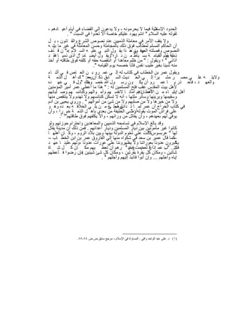 ‫ﻣﯾﺔ ﻓﯾﻣﺎ ﻻ ﯾﺣرﻣوﻧﮫ ، وﻻ ﯾدﻋون إﻟﻲ اﻟﻘﺿﺎء ﻓﻲ أﯾﺎم أﻋﯾ ﺎدھم ،‬     ‫اﻟﺣدود اﻹﺳﻼ‬
            ‫ﻟﻘوﻟﮫ ﻋﻠﯾﮫ اﻟﺳﻼم " اﻧﺗم ﯾﮭود ﻋﻠﯾﻛم ﺧﺎﺻﺔ أﻻ ﺗﻌدوا ﻓﻲ اﻟﺳﺑت " .‬
‫وﻻ ﯾﻘف اﻷﻣر ﻓﻲ ﻣﻌﺎﻣﻠﺔ اﻟذﻣﯾﯾن ﻋﻧد ﻧﺻوص اﻟﺷرع واﻟﻘ ﺎﻧون ، ﺑ ل‬
‫أن اﻟﺣﺎﻛم اﻟﻣﺳﻠم ﻟﻣطﺎﻟب ﻓوق ذﻟك ﺑﺎﻟﻣﺟﺎﻣﻠﺔ وﺣﺳن اﻟﻣﻌﺎﻣﻠﺔ ﻓﻲ ﻏﯾر ﻣﺎ ﺑﯾﻧ ﮫ‬
   ‫ﺗ‬
‫اﻟﻧﺻوص وﻓﺻﻠﺗﮫ وﻓ ﻲ – ذا ﯾﻘ ول اﻟﻧﺑ ﻲ ﻋﻠﯾ ﮫ اﻟﺳ ﻼم :ﻣ" ن ﻗ ذف‬
                                                 ‫اﻟﻌﮭ ود ھ‬
‫ﻟﮫ ﯾوم اﻟﻘﯾﺎﻣ ﺔ ﺑﺳ ﯾﺎط ﻣ ن ﻧ ﺎر؛ "وﯾﻘ ول أﯾﺿ ﺎﻣ: "ن آذى ذﻣﯾ ﺎ ﻓﻘ د‬    ‫ّ‬
                                                                      ‫ذﻣﯾﺎ ﺣُ د‬
‫آذاﻧﻲ " ؛ وﯾﻘول : " ﻣن ظﻠم ﻣﻌﺎھدا أو اﻧﺗﻘﺻﮫ ﺣﻘﮫ أو ﻛﻠﻔﮫ ﻓوق طﺎﻗﺗﮫ أو أﺧذ‬
                          ‫ﻣﻧﮫ ﺷﯾﺋﺎ ﺑﻐﯾر طﯾب ﻧﻔس ﻓﺄﻧﺎ ﺧﺻﻣﮫ ﯾوم اﻟﻘﯾﺎﻣﮫ ".‬
‫وﯾﻘول ﻋﻣر ﺑن اﻟﺧطﺎب ﻓﻲ ﻛﺗﺎب ﻟﮫ إﻟ ﻲ ﻋﻣ رو ﺑ ن اﻟﻌ ﺎص ﻓ ﻲ أﺛﻧ ﺎء‬
‫وﻻﯾﺗ ﮫ ﻋﻠ ﻲ ﻣﺻ ر ﻣﺷ ﯾرا إﻟ ﻲ اﻟﺣ دﯾث اﻟﺳ ﺎﺑق ذﻛ أن ﻣﻌ: " ك أھ ل اﻟذﻣ ﺔ‬
                       ‫ره‬
‫واﻟﻌﮭ د ، ﻓﺎﺣ ذر ﯾ ﺎ ﻋﻣ رو أن ﯾﻛ ون رﺳ ول ﷲ ﺧﺻ ﻣك "ول ﻓ ﻲ ﻋﮭ ده‬
                 ‫وﯾﻘ .‬
‫ﻷھل ﺑﯾت اﻟﻣﻘدس ﻋﻘب ﻓﺗﺢ اﻟﻣﺳﻠﻣﯾن ﻟﮫ : " ھذا ﻣﺎ أﻋطﻲ ﻋﻣر أﻣﯾر اﻟﻣؤﻣﻧﯾن‬
‫أھل إﯾﻠﯾ ﺎء ﻣ ن أﻋط ﺎھم أﻣﺎﻧ ﺎ ﻻﻧﻔﺳ ﮭم وأﻣ واﻟﮭم وﻛﻧﺎﺋﺳ ﮭم وﺻ ﻠﺑﺎﻧﮭم‬
                                                      ‫اﻷﻣ ﺎن :‬
‫وﺳﻘﯾﻣﮭﺎ وﺑرﯾﺋﮭﺎ وﺳﺎﺋر ﻣﻠﺗﮭﺎ ، أﻧﮫ ﻻ ﺗﺳﻛن ﻛﻧﺎﺋﺳﮭم وﻻ ﺗﮭدم وﻻ ﯾﻧﺗﻘص ﻣﻧﮭﺎ‬
‫وﻻ ﻣن ﺧﯾرھﺎ وﻻ ﻣن ﺻﻠﺑﮭم وﻻ ﻣن ﺷﺊ ﻣن أﻣواﻟﮭم " . وروي ﯾﺣﯾﻰ ﺑن آدم‬
‫ﻓﻲ ﻛﺗﺎب اﻟﺧراج أن ﻋﻣر ﻟﻣ ﺎ ﺗ داﻧﻰ أﺟﻠ ﮫ ﻣ ن ﯾﻠ ﻲ اﻟﺧﻼﻓ ﮫ ﺑﻌ ده وھ و‬
                                    ‫أوﺻ ﻰ‬
‫ﻋﻠﻲ ﻓراش اﻟﻣوت ﺑﻘوﻟﮫأوﺻﻲ اﻟﺧﻠﯾﻔﺔ ﻣن ﺑﻌدي ﺑﺄھ ل اﻟذﻣ ﺔ ﺧﯾ )١را ، وأن‬
        ‫(‬
                                                 ‫:"‬
       ‫ﯾوﻓﻲ ﻟﮭم ﺑﻌﮭدھم ، وأن ﯾﻘﺎﺗل ﻣن وراﺋﮭم ، وأﻻ ﯾﻛﻠﻔﮭم ﻓوق طﺎﻗﺗﮭم" .‬
‫وﻗد ﺑﺎﻟﻎ اﻹﺳﻼم ﻓﻲ ﺗﺳﺎﻣﺣﮫ اﻟذﻣﯾﯾن واﻟﻣﻌﺎھدﯾن واﺣﺗرام ﺣوزﺗﮭم وﻟو‬
‫ﻛﺎﻧوا ﻏﯾر ﻣﺄﻣوﻧﯾن ﺑﯾن دﯾﺎر اﻟﻣﺳﻠﻣﯾن ودﯾﺎر أﻋداﺋﮭم . ﻓﻣن ذﻟك أن ﻣدﯾﻧﺔ ﯾﻘﺎل‬
‫ﻟﮭﺎ " ﻋرﺑﺳوسﻛﺎﻧت ﻋﻠﻲ ﺗﺧوم اﻟدوﻟﺔ ﺑﯾﻧﮭﺎ وﺑﯾن ﺑﻼد اﻟروم ، وﻛ ﺎن أھﻠﮭ ﺎ‬
                                                            ‫"‬
‫ﻛﻣﺎ ﻗﺎل ﻋﻣﯾر ﺑن ﺳﻌد ﻓﻲ ﺷﻛواه ﻣﻧﮭﺎ إﻟﻲ اﻟﻔﺎروق ﻋﻣر ﺑن اﺑن اﻟﺧط ﺎب –‬           ‫–‬
‫ﯾﺧﺑرون ﻋدوﻧﺎ ﺑﻌوراﺗﻧﺎ وﻻ ﯾظﮭروﻧﻧﺎ ﻋﻠﻲ ﻋورات ﻋدوﻧﺎ ،وﻟﮭم ﻋﻠﯾﻧ ﺎ ﻋﮭ د‬            ‫"‬
‫.... "ب ﻋﻣ إذا ر دﻣت ﻓﺧﯾ " رھم أن ﺗﻌط ﯾﮭم ﻣﻛ ﺎن ﻛ ل ﺷ ﺎة‬
                                                ‫ﻗ ﻟﻌﻣﯾ ر :‬            ‫.‬       ‫ﻓﻛﺗ‬
‫ﺷﺎﺗﯾن ، وﻣﻛﺎن ﻛل ﺑﻘرة ﺑﻘرﺗﯾن ، وﻣﻛﺎن ﻛل ﺷﺊ ﺷﯾﺋﯾن ﻓﺈن رﺿوا ﻓ ﺄﻋطﮭم‬
                   ‫.‬
                               ‫إﯾﺎه وأﺟﻠﮭم ... وإن أﺑوا ﻓﺎﻧﺑذ إﻟﯾﮭم وأﺟﻠﮭم " .‬




             ‫)١( د. ﻋﻠﻰ ﻋﺒﺪ اﻟﻮاﺣﺪ واﻓﻲ : اﻟﻤﺴﺎواة ﻓﻲ اﻹﺳﻼم ، ﻣﺮﺟﻊ ﺳﺎﺑﻖ ص ص ٤٨-٥٨.‬


                             ‫٨٤١‬
 