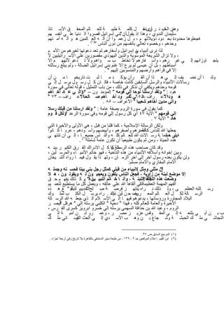 ‫وھﻧن اﻟﺧﯾ، ﻧ ر رى ﻣ ل ﻛﻠﻣ ﺔ طﯾﺑ ﺔ ﻟﻠﻌ ﺎﻟم اﻟﻣﺣﻘ ق اﻷﺳ ﺗﺎذ‬ ‫أن ﻧﻧﻘ‬        ‫ﺎ‬
‫ﺳﻠﯾﻣﺎن اﻟﻧدوي ، وھذا إذ ﯾﻘولأن "ﺑﻧﻲ إﺳراﺋﯾل ﻗﺻروا اﻟ دﻧﯾﺎ ﻋﻠ ﻲ أﻧﻔﺳ ﮭم‬
                                             ‫:‬
‫ﻓﺟﻌﻠوھﺎ ﻣﺣدودة ﺑﺣ دود دوﯾﻼﺗﮭ م ، ﺑ ل زﻋﻣ وا أن آﻟ ﮫ اﻟﻌ( ﺎﻟﻣﯾن ھ و آﻟ ﮫ أﻣ ﺗﮭم‬
                       ‫وﺣدھم ، وﺧﺻوه ﺗﻌﺎﻟﻲ ﺑﺄﻧﻔﺳﮭم ﻣن دون اﻟﻧﺎس ")١ .‬
‫ﻟذا ﻧرى أﻧﺑﯾﺎء ﻲ إﺳراﺋﯾل وأﺳﻔﺎرھم ﻟم ﺗﻌد دﻋوﺗﮭﺎ ﻟﻐﯾرھم ﻣن اﻷﻣ م‬
                                                    ‫ﺑﻧ‬
‫، وﻻ ﺗزال اﻟﺷرﯾﻌﺔ اﻟﻣوﺳوﯾﺔ واﻟدﯾن اﻟﯾﮭودي ﻣﻘﺻورﯾن ﻋﻠﻲ اﻹﺳ راﺋﯾﻠﯾﯾن ﻻ‬
‫ﯾﺗﺟ ﺎوزاﻧﮭم إﻟ ﻲ ﻏﯾ رھم ، وأﺳ ﻔﺎرھم ﻻ ﺗﺧﺎط ب ﺳ واھم وﻻ ﺗ دﻋو ﻵﻟﮭﮭ م إﻻ‬
‫أﺳﺑﺎطﮭم ، ﺑل أن ﻋﯾﺳﻰ ﻟم ﯾرع إﻻ ﻏﻧم ﺑﻧﻲ إﺳراﺋﯾل اﻟﺿﺎﻟﺔ ، وﻟم ﯾﺑﻠﻎ رﺳﺎﻟﺗﮫ‬
                                 ‫إﻻ ﻓﻲ ﻗراھم وأرﺿﮭم واﻟﻣﻧﺳوﺑﯾن إﻟﯾﮭم " .‬
‫وﻟﻧ ﺎ أن ﻧﺿ ﯾف إﻟ ﻲ ھ ذا أن اﻟﻘ رآن ﯾؤﻛ د ﻣ ﺎ ﺛﺑ ت ﺗﺎرﯾﺧﯾ ﺎ ﻣ ن أن‬
‫رﺳﺎﻻت اﻷﻧﺑﯾﺎء واﻟرﺳل اﻟﺳﺎﺑﻘﯾن ﻛﺎﻧت ﺧﺎﺻﺔ ، ﻓﻛ ﺎن ﻛ ل رﺳ ول ﯾرﺳ ل إﻟ ﻲ‬
‫ﻗوﻣﮫ وﺣدھم وﯾﻛﻔﻲ أن ﻧذﻛر ﻓﻲ ذﻟك ، ﻣن ﺑﺎب اﻟﺗﻣﺛﯾل ، ﻗوﻟﮫ ﺗﻌﺎﻟﻲ ﻓﻲ ﺳورة‬
‫ھود : " وﻟﻘد أرﺳﻠﻧﺎ ﻧوﺣﺎ إﻟﻲ ﻗوﻣﮫ " اﻟﻣؤﻣﻧ ون – واﻟ: ﻲ ﻋ ﺎد أﺧ ﺎھم‬
                    ‫٣١‬              ‫.‬
‫ھ ودااﻷﻋ راف اﻟ ٥٦ﻲ. ﺛﻣ و ود أﺧ ﺎھم ﺻ ﺎﻟﺣﺎاﻻﻋ راف – ٣٧ "‬
                    ‫"‬                           ‫"‬         ‫–‬            ‫"‬
                                ‫واﻟﻲ ﻣدﯾن أﺧﺎھم ﺷﻌﯾﺑﺎ " اﻷﻋراف – ٥٨ .‬
‫ﻛﻣﺎ ﯾﻘول ﻓﻲ ﺳورة اﻟروم ﺑﺻﻔﺔ ﻋﺎﻣﺔ : " وﻟﻘد ارﺳﻠﻧﺎ ﻣن ﻗﺑﻠك رﺳﻼ‬
‫إﻟﻲ ﻗوﻣﮭم " اﻵﯾﺔ ٧٤ أي ﻛل رﺳول إﻟﻲ ﻗوﻣﮫ وﻓﻲ ﺳورة اﻟرﻋد "وﻟﻛل ﻗ وم‬
                                                                ‫ھﺎد " اﻵﯾﺔ ٧ .‬
‫وﻟﻛن اﻟرﺳﺎﻟﺔ اﻹﺳﻼﻣﯾﺔ ، ﻛﻣﺎ ﻗﻠﻧﺎ ﻣن ﻗﺑل ، ھﻲ اﻷوﻟﻰ واﻷﺧﯾرة اﻟﺗﻲ‬
‫ﺟﻌﻠﮭﺎ ﷲ ﻟﻠﻧﺎس أﺣﻣرھم وأﺻﻔرھم ، وأﺑﯾﺿﮭم وأﺳ ودھم ، ﻋرﺑ ﺎ ﻛ ﺎﻧوا‬
                                                       ‫ﻛﺎﻓﺔ :‬
‫ﻓﮭﻲ ﻋﺟﻣﺎ .ﺔ رﺳ ﺎﻻت ﷲ ﻟﻠﻌ ﺎﻟم ﻛﻠ ﮫ واﻟﻧ ﺎس ﺟﻣﯾﻌ)٢( ﺎ ، إﻟ ﻲ أن ﺗﻧﺗﮭ ﻲ‬   ‫أو ﺧﺎﺗﻣ‬
                   ‫ھذه اﻟﺣﯾﺎة ، وﻣن ﺛم ﯾﻛون طﺑﯾﻌﯾﺎ أن ﺗﻛون ﻋﺎﻣﺔ ﺷﺎﻣﻠﺔ .‬
‫ﻣدرﻛﺎ ﻛ ل اﻻدراك اﻟﻔ رق اﻟﻛﺑﯾ ر ﺑﯾﻧ ﮫ‬ ‫وﻗد ﻛﺎن ﺻﺎﺣب ھذه اﻟرﺳﺎﻟﺔ ‪‬‬
‫وﺑﯾن إﺧواﻧﮫ وأﺳﻼﻓﮫ اﻷﻧﺑﯾﺎء ﻣن ھذه اﻟﻧﺎﺣﯾﺔ ، ﻓﮭو ﺧﺎﺗم اﻷﻧﺑﯾ ﺎء واﻟﻣرﺳ ﻠﯾن ،‬
‫وﻟن ﯾﻛون ﺑﻌده رﺳول آﺧر إﻟﻲ آﺧر اﻟزﻣ ﺎن ، وﻟﮭ ذا ﯾﻘ ول ﻓﯾﻣ ﺎ رواه اﻟﺷ ﯾﺧﺎن‬
                                                ‫اﻻﻣﺎم اﻟﺑﺧﺎري واﻻﻣﺎم ﻣﺳﻠم:‬
‫أن ﻣﺛﻠﻲ وﻣﺛل ﻻﻧﺑﯾﺎء ﻣن ﻗﺑﻠﻲ ﻛﻣﺛل رﺟل ﺑﻧﻲ ﺑﯾﺗﺎ ﻓﺣﺳ ﻧﮫ وﺟﻣﻠ ﮫ‬          ‫"‬
‫إﻻ ﻣوﺿﻊ ﻟﺑﻧﺔ ﻣن زاوﯾﺔ ، ﻓﺟﻌل اﻟﻧﺎس ﯾﻠﻔون وﯾﻌﺟﺑ ون ﻟ ﮫ وﯾﻘوﻟ ون ، ھ ﻼ‬
‫وﺿﻌت ھذه ﻓﺄﻧﺎ !اﻟﻠﺑﻧ ﺔ ، وأﻧ ﺎ ﺧ ﺎﺗم اﻟﻧﺑﯾ وھ" .و ﻛ ذﻟك ﯾﻔﮭ م ﺣ ق‬
                         ‫ﯾن‬                                  ‫اﻟﻠﺑﻧﺔ‬
‫اﻟﻔﮭم اﻟﻣﮭﻣﺔ اﻟﻌظﯾﻣﺔﻟﺗﻲ أﻟﻘﺎھﺎ ﷲ ﻋﻠﻲ ﻋﺎﺗﻘﮫ ، وﯾﻌﻣل ﻛل ﻣﺎ ﯾﺳﺗطﯾﻊ ﻟﺗﻌﻣ ﯾم‬
                                                        ‫ا‬
‫رﺳ ﺎﻟﺗﮫ اﻟﻌظﻣ ﻰ ، وﻟ ذﻟك ﻧ راه ﯾﻧﺗﮭ ز ﻓرﺻ ﺔ ﺻ ﻠﺢاﻟﺣدﯾﺑﯾ ﻟﺗﺑﻠﯾ " ﻎ ھ ذه‬
              ‫ﺔ‬       ‫"‬
‫اﻟرﺳ ﺎﻟﺔ ﻟﻛ ل اﻟﻌ ﺎﻟم اﻟﻣﻌ روف ﺣ ن ﺛﯾن ذاك . راه ﯾرﺳ ل اﻟﻛﺗ ب ﻟﻣﻠ وك‬
                                     ‫مﻧ‬            ‫وﻣ‬
‫اﻟﺑﻼد اﻟﻣﺟﺎورة ورؤﺳﺎﺋﮭﺎ ، ﯾدﻋوھم ﻓﯾﮭ ﺎ إﻟ ﻲ اﻹﺳ ﻼم اﻟ ذي ﺟﻌﻠ ﮫ ﷲ اﻟرﺳ ﺎﻟﺔ‬
‫اﻷﺧﯾرة واﻟﻌﺎﻣﺔ ﻟﻠﻌﺎﻟم ﻛﻠﮫ ، ﻓﮭذا " دﺣﯾﺔ " اﻟﻛﻠﺑﻲ ﯾرﺳﻠﮫ إﻟﻲ " ھرﻗل ﻗﯾﺻ ر‬
       ‫"‬
‫اﻟروم ، وﻋﺑد ﷲ ﺑن ﺣذاﻓﺔ اﻟﺳﮭﻣﻲ ﯾرﺳﻠﮫ إﻟﻲ ﺧﺳرو اﺑروﯾز ﻛﺳرى اﻟﻔ رس ،‬
‫ب ﺑ ن أﺑ ﻲ ﺑﻠﺗﻌ ﮫ إﻟ ﻲ اﻟﻣﻘ وﻗس ﻋزﯾ ز ﻣﺻ ر ، وﻋﻣ رو اﺑ ن أﻣﯾ ﺔ إﻟ ﻲ‬
‫اﻟﻧﺟﺎﺷ ﻲ ﻣﻠ ك اﻟﺣﺑﺷ ﺔ وﺷ ﺟﺎع ﺑ ن وھ ب اﻷﺳ دي إﻟ ﻲ اﻟﺣث اﻟﻐﺳ ﺎﻧﻲ ﻣﻠ ك‬
                ‫ﺎر‬


                                                                        ‫)١( اﻟﻤﺮﺟﻊ اﻟﺴﺎﺑﻖ ص ٧٣.‬
‫)٢( اﺑﻦ اﻟﻘﯿﻢ : إﻋﻼم اﻟﻤﻮﻗﻌﯿﻦ ﺟـ ٢ : ٩٣١ . ﻣﻦ طﺒﻌﺔ ﻣﻨﯿﺮ اﻟﺪﻣﺸﻘﻲ ﺑﺎﻟﻘﺎھﺮة ﺑﻼ ﺗﺎرﯾﺦ وﻓﻲ أرﺑﻌﺔ أﺟﺰاء .‬


                                        ‫٧٥١‬
 