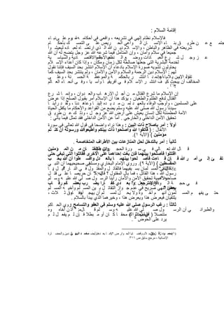 ‫إﻗﺎﻣﺔ اﻟﺳﻼم :‬
‫ﻓﺎﻹﺳﻼم ﻧظﺎم إﻟﮭﻲ ﻓﻲ ﺗﺷرﯾﻌﮫ ، واﻗﻌﻲ ﻓﻲ أﺣﻛﺎﻣ ﮫ ﻘ، ﯾوم ﻋﻠ ﻰﻧﺑ ﺎء‬
‫ﺟﺗﻣ ﻊ ﻋ ن طرﯾ ق ﺑﻧ ﺎء اﻹﻧﺳ ﺎن اﻟ واﻋﻲ اﻟﺣ رﯾص ﻋﻠ ﻰ اﻟﺗﻣﺳ ك ﺑﺄﺣﻛ ﺎم‬
‫ﺷرﯾﻌﺗﮫ ﻓﻲ اﻟظﺎھر واﻟﺑﺎطن ، واﻹﺳ ﻼم دﯾ ن ﷲ اﻟ ذي ارﺗﺿ ﺎه ﻟﻌﺑ ﺎده ﻟﯾﻌﯾﺷ وا‬
‫ﺟﻣﯾﻌﺎ ﻓﻲ ﺳﻼم وأﻣﺎن ، وإن اﻟﻣﺗﺄﻣل ﻓﯾﻣﺎ ﺷرﻋﮫ ﷲ ﻋز وﺟل ﯾﺗﺿﺢ ﻟﮫ أن ﷲ‬
‫ﻋﯾ ﺔ واﻻﻗﺗﺻ ﺎدﯾﺔ واﻟﺳﯾﺎﺳ ﯾﺔ‬   ‫ﻋ ز وﺟ ل ﺷ رع اﻟﻌﺑ ﺎدات ووﺿ ﻊ اﻟ ﻧظم اﻻﺟﺗﻣﺎ‬
‫ﻟﺧدﻣﺔ اﻟﺑﺷرﯾﺔ اﻟﺗﻲ ﺟﻌﻠﮭﺎ ﺻﺎﻟﺣﺔ ﻟﻛل زﻣﺎن وﻣﻛﺎن ، وإذا ﻛﺎن أﻋداء اﻹﺳ ﻼم‬
‫ﯾﺣﺎوﻟون ﺗﺷوﯾﮫ ﺻورة اﻹﺳﻼم ﺑﺎدﻋﺎء أن اﻹﺳﻼم اﻧﺗﺷر ﺑﺣد اﻟﺳﯾف ﻓﺈﻧﻧﺎ ﻧﻘول‬
‫ﻟﮭم : اﻹﺳﻼم دﯾن اﻟرﺣﻣﺔ واﻟﺳﻼم واﻷﻣن واﻷﻣﺎن ، وﻟم ﯾﻧﺗﺷر ﺑﺣد اﻟﺳﯾف ﻛﻣﺎ‬
‫اء ون ﯾ ﻼمﺎ، وإﻧﻣ د ﺎ اﻧﺗﺷ ر ﺑﺎﻟﺣﻛﻣ ﺔ واﻟﻣوﻋظ ﺔ اﻟﺣﺳ ﻧﺔ ، وﻋﻠ ﻰ‬   ‫أﻋ‬        ‫ﺗﻘوﻟ اﻹﺳ‬
‫اﻟﻣﺧﺎﻟف أن )١( ﻛﯾ ف اﻧﺗﺷ ر اﻹﺳ ﻼم ﻓ ﻲ أﻓرﯾﻘﯾ ﺎ وآﺳ ﯾﺎ ، وﻓ ﻰ أﻧﺣ ﺎء اﻟﻌ ﺎﻟم‬
                                                                         ‫ﯾﺑﺣث‬
                                                                       ‫؟ .‬
‫إن اﻹﺳﻼم ﻣﺎ ﺷرع اﻟﻘﺗﺎل ﻣ ن أﺟ ل اﻹرھ ﺎب واﻟﻌ دوان ، وإﻧﻣ ﺎ ﺷ رع‬
‫اﻟﻘﺗﺎل ﻟدﻓﻊ اﻟظﻠم واﻟطﻐﯾﺎن ، ﯾؤﻛد ھذا أن اﻹﺳﻼم أﻣر ﺑﻘﺑول اﻟﺻﻠﺢ إذا ﻋرض‬
‫ﻋﻠﻰ اﻟﻣﺳﻠﻣﯾن ، وأوﺟب اﻟوﻓﺎء ﺑﺎﻟﻌﮭ د ﻟﻣ ن ﻣ د ﯾ ده إﻟﯾﻧ ﺎ وﻋﺎھ دﻧﺎ ، وﻟﻘ د رأﯾﻧ ﺎ‬
‫ﺳﯾدﻧﺎ رﺳول ﷲ ﺻﻠﻲ ﷲ ﻋﻠﯾﮫ وﺳﻠم ﯾﺿﻊ ﻣن اﻟﻘواﻋد واﻷﺣﻛﺎم ﻣﺎ ﯾﻛﻔل اﻟﺣﯾﺎة‬
‫اﻵﻣﺔ اﻟﻣطﻣﺋﻧﺔ ﻟﻛل إﻧﺳﺎن ﯾﻌﯾش ﻋﻠﻰ أرض ﷲ ﻋز وﺟ ل ، وذﻟ ك ﻋ ن طرﯾ ق‬
  ‫ﺗﺣﻘﯾق اﻷﻣن اﻟداﺧﻠﻲ واﻟﺧﺎرﺟﻲ . أﻣﺎ ﻋن اﻷﻣن اﻟداﺧﻠﻲ ﻓﻘد ﺗﻣﺛل ﻓﯾﻣﺎ ﯾﺄﺗﻲ :‬
‫أوﻻً : أﻣر ﺑﺈﺻﻼح ذات اﻟﺑﯾن : وھذا ﻧراه واﺿﺣﺎ ﻓﻲ ﻗول ﷲ ﺗﻌﺎﻟﻲ ﻓﻲ ﺳورة‬
‫اﻷﻧﻔﺎل : } ﻓﺎﺗﻘوا ﷲ وأﺻﻠﺣوا ذات ﺑﯾﻧﻛم وأطﯾﻌواﷲ ورﺳوﻟﮫ أن ﻛﻧ ﺗم‬
                                                   ‫ﻣؤﻣﻧﯾن { )اﻵﯾﺔ ١(.‬
                 ‫ﺛﺎﻧﯾﺎ ً : أﻣر ﺑﺎﻟﺗدﺧل ﻟﺣل اﻟﻣﻧﺎزﻋﺎت ﺑﯾن اﻷطراف اﻟﻣﺗﺧﺎﺻﻣﺔ .‬
‫ﻗ ﺎل ﷲ ﺗﻌ ﺎﻟﻲ ﻓ ﻲ ﺳ ورة اﻟﺣﺟ وإن طﺎﺋﻔﺗ ﺎن ﻣ ن اﻟﻣ ؤﻣﻧﯾن‬
                               ‫رات : }‬
‫اﻗﺗﺗﻠوا ﻓﺄﺻﻠﺣوا ﺑﯾﻧﮭﻣﺎ ﻓﺈن ﺑﻐت إﺣداھﻣﺎ ﻋﻠﻰ اﻷﺧرى ﻓﻘﺎﺗﻠوا اﻟﺗﻲ ﺗﺑﻐﻲ ﺣﺗﻰ‬
‫ﺗﻔ ﺊ إﻟ ﻰ أﻣ ر ﷲ ﻓ ﺈن ﻓ ﺎءت ﻓﺄﺻ ﻠﺣوا ﺑﯾﻧﮭﻣ ﺎ ﺑﺎﻟﻌ دل واﻗﺳ طوا أن ﷲ ﯾﺣ ب‬
‫ﻓﻲ ﺻﺣﯾﺣﯾﮭﻣﺎ أن اﻟﻧﺑ ﻲ‬     ‫اﻟﻣﻘﺳطﯾن { )اﻵﯾﺔ ٩(. وروي اﻹﻣﺎم اﻟﺑﺧﺎري وﻣﺳﻠم‬
‫‪ ‬إذا اﻟﺗﻘﻲ" اﻟﻣﺳ ﻠﻣﺎن ﺑﺳ ﯾﻔﯾﮭﻣﺎ ﻓﺎﻟﻘﺎﺗ ل واﻟﻣﻘﺗ ول ﻓ ﻲ اﻟﻧ ﺎر ﻗﯾ ل ﯾ ﺎ‬
    ‫:‬     ‫"‬                                                         ‫ﻗﺎل :‬
‫رﺳول ﷲ ، ھذا اﻟﻘﺎﺗل ، ﻓﻣﺎ ﺑﺎل اﻟﻣﻘﺗول ؟ إﻧﮫ:ﻛ" ﺎن ﺣرﯾﺻ ﺎ ﻋﻠ ﻰ ﻗﺗ ل‬
                                 ‫ﻗﺎل‬
‫وﻷھﻣﯾﺔ ﺗﺣﻘﯾق اﻷﻣن واﻷﻣﺎن رأﯾﻧﺎ اﻟرﺳ ول ﺻ ﻠﻲ ﷲ ﻋﻠﯾ ﮫ وﺳ ﻠم‬        ‫ﺻﺎﺣﺑﮫ " .‬
‫ﻓ ﻲ ﺣﺟ ﺔ اﻟ وداع ﯾﻘ ول :وا ﺑﻌ دي ﻛﻔ ﺎرا ﯾﺿ رب ﺑﻌﺿ ﻛم رﻗ ﺎب‬
                                                  ‫أﻻ ﻻ ﺗرﺟﻌ "‬
‫ﺑﻌض اﻟﻧﮭﻲ ﺻرﯾﺢ ﻓﻲ ﻋدم ﺟ واز اﻟﺗﻘﺎﺗ ل ﺑ ﯾن اﻟﻣﺳ ﻠم وأﺧﯾ ﮫ اﻟﻣﺳ ﻠم‬   ‫وھذا " .‬
‫ﺣﺗ ﻰ ﯾﻔﮭ م اﻟﻣﺳ ﻠﻣون أﻧﮭ م أﺧ وة وﻻ ﯾﺣ ل ﻟﻣﺳ ﻠم أن ﯾﮭﺟ أﺧﻓ وق ﺛ ﻼث ،‬
               ‫ر ﺎه‬
               ‫ﯾﻠﺗﻘﯾﺎن ﻓﯾﻌرض ھذا وﯾﻌرض ھذا ، وﺧﯾرھﻣﺎ اﻟذي ﯾﺑدأ ﺑﺎﻟﺳﻼم .‬
‫ﺛﺎﻟﺛﺎ ً : رﻏب اﻟرﺳول ﺻﻠﻲ ﷲ ﻋﻠﯾﮫ وﺳﻠم ﻓﻲ اﻟﻌﻔو واﻟﺗﺳﺎﻣﺢ روي اﻟﺣ ﺎﻛم‬
              ‫:‬
‫ﺎلﻣ: " أﺗ ن أﺧﺎه وه‬          ‫ﻠم ﻗ‬     ‫ﮫ وﺳ‬     ‫ﻠﻲ ﷲ ﻋﻠﯾ‬        ‫ول ﺻ‬       ‫ﻲ أن اﻟرﺳ‬  ‫واﻟطﺑراﻧ‬
‫ﻣﺗﻧﺻﻼ ) أي ﻣﻌﺗذرا ك ﻣﺣﻘ ﺎ ﻛ ﺎن أو ﻣ ﺑطﻼ ﻓ ﺈن ﻟ م ﯾﻔﻌ ل ﻟ م‬
                                                 ‫ﻓﻠﯾﻘﺑل ذﻟ (‬
                                                  ‫ﯾرد ﻋﻠﻰ اﻟﺣوض " .‬

‫)١ ﻣﺤﻤ ﻮد زﻗ اﻹﺳ: ﻼم وﻗﻀ ﺎﯾﺎ اﻟﺤ ﻮار ص وﻣ ﺎ ﺑﻌ ﺪھﺎوأﯾﻀ ﻣﺤﻤ ﺪ اﻟﺒﮭ ﻲ :ﺪﯾﻦ واﻟﺤﻀ ﺎرة‬
               ‫اﻟ‬        ‫ﺎ‬    ‫.‬           ‫٢٧‬                       ‫ﺰوق‬          ‫(‬
                                                    ‫اﻹﻧﺴﺎﻧﯿﺔ ، ﻣﺮﺟﻊ ﺳﺎﺑﻖ ص ١١٣.‬


                                 ‫٠٧١‬
 