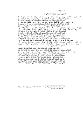 ‫ﻓﺻﻠت : ٥٣ ( .‬
                                                  ‫ﺗﻌﺎﻟﻲ :‬        ‫اﻟﻌدل واﻟﺧﯾر ﻋﺑﺎدة‬
‫اﻟﻌ دل ﺑﮭ ذا اﻟﻣﻌﻧ ﻲ أﻣ ور ﯾﻌﻠ و ﻋﻠ ﻰ ﻣﺟ رد اﻟﺷ رﻋﯾﺔ ، إﻧ ﮫ ﻋ دل ذﻟ ك‬
‫اﻹﻧﺳﺎن اﻟذي ﯾﺗﺻرف ﺑﺣق ﺑوﺻﻔﮫ ﺧﻠﯾﻔﺔ ﷲ ﻓ ﻲ اﻷرض ، إﻧ ﮫ ﻋ دل اﻹﻧﺳ ﺎن‬
‫اﻟذي ﯾﺗﻘﻲ ﷲ ، وﯾﻌدل ﻷﻧﮫ ﯾﺣب اﻟﻌدل ﻟذاﺗﮫ ، وھذا ﯾﻌﻧﻲ أﻧﮫ ﯾﺣب ﷲ ﻷن ﷲ‬
‫ھ و ﻧﻔﺳ ﮫ اﻟﻌ دل اﻟﻣطﻠ قﻋﻧ دﻣﺎ ﯾﺗﺟ ﮫ ﻓ ﻲ ﺳ ﻟ ﻰ ﺗﻘ إ دﯾم اﻟﺧﯾ ر‬
                  ‫ﻠوﻛﮫ‬                              ‫واﻹﻧﺳ ﺎن .‬
‫ﻹﺧواﻧﮫ ﻓﻲ اﻹﻧﺳﺎﻧﯾﺔ وإﻟﻰ ﺧﯾر اﻟﻌﺎﻟم اﻟذي ﯾﻌﯾش ﻓﯾﮫ ﺑﺻ ﻔﺔ ﻋﺎﻣ ﺔ ﻋ ن طرﯾ ق‬
‫اﺳ ﺗﻘﺎﻣﺔﻓ ﺳ ﺈنﻠوﻛﮫ وﻋدﯾﻛﮫ ون ﺑﻣﺛﺎﺑ ﺔ ﻋﺑ ﺎدة ﺗﻌ ﺎﻟﻲ . د ﺣ ﺎول‬
               ‫وﻗ‬                                         ‫ذﻟ ﻟك‬
‫ﻠﻣون ﻋﻠ ﻰ ﻣ دي ﺗ ﺎرﯾﺧﮭم ﺗرﺟﻣ ﺔ ھ ذه اﻟﻘ ﯾم اﻟرﻓﯾﻌ ﺔ إﻟ ﻰ ﺳ ﻠوك واﻗﻌ ﻲ .‬
‫وھﻧ ﺎك أﻣﺛﻠ ﺔ ﺣﯾ ﺔ ﻻ ﺗ زال ﺗﺗ ردد أﺻ داؤھﺎ ﺗ، زال ﺷ ﺎھداً ﻰ ﺿ رورة‬
                   ‫ﻋﻠ‬              ‫وﻻ‬
‫اﻟﺗﺻﻣﯾم ﻋﻠﻰ اﺗﺑﺎع طرﯾق اﻟﻌدل واﻟﺗﺳﺎﻣﺢ واﻟﺗ راﺣم . ﺎ ﻧﺷ ﯾر إﻟ ﻰ ﺻ ﻼح‬
                         ‫وھﻧ‬
‫اﻹﺳ ﻼﻣﻲ ﺎدل ﻓ ﻲ ﺗﻌﺎﻣﻠ ﮫ‬
                     ‫اﻟﻌ‬                  ‫ً‬
                             ‫اﻟدﯾن اﻷﯾوﺑﻲ اﻟذي ﺿرب ﻣﺛﻼ ﺣﯾﺎﻋﻠﻰ اﻟﺳ ﻠوك‬
‫ﻣﻊ اﻟﺻﻠﯾﺑﯾﯾن ﺑﻌد أن اﺳﺗﻌﺎد اﻟﻘدس ﻋﺎم ٧٨١١ ﻓﻘد ﻋﺎﻣل اﻟﺻﻠﯾﺑﯾﯾن اﻟﻌﺎﺋ دﯾن‬
                             ‫.‬
‫ﻧﻘطﻊ اﻟﻧظﯾر ، وﻟم ﯾﻣﻧﺣﮭم ﻓﻘط ﺣرﯾﺗﮭم ، ﺑ ل زود اﻟﻔﻘ راء‬   ‫إﻟﻰ ﺑﻼدھم ﺑﺗﺳﺎﻣﺢ ﻣ‬
‫ﻣﻧﮭم ﺑﻣﺎ ﯾﻛﻔﯾﮭم ﻣ ن اﻟﻣؤوﻧ ﺔ ﻓ ﻲ طرﯾ ق ﻋ ودﺗﮭم . م ﯾﻣ س أﻣ ﺎﻛﻧﮭم ﺳ ﺔ‬
     ‫اﻟﻣﻘد‬                   ‫وﻟ‬
‫ﺑﺳوء ﻋﻠﻰ اﻟرﻏم ﻣ ن أن ﺑﻌ ض اﻟﻣﺳ ﻠﻣﯾن ط ﺎﻟﺑوه ﺑﻣﻌﺎﻣﻠ ﺔ اﻟﺻ ﻠﯾﺑﯾﯾن ﺑﻣﺛ ل ﻣ ﺎ‬
‫ﻋ ﺎﻣﻠوا ﺑ ﮫ اﻟﻣﺳ ﻠﻣﯾن ﻋﻧ دﻣﺎ اﺳ ﺗوﻟوا ﻋﻠ ﻰ اﻟﻘ دس ﻋ ﺎم ٩٩٠١ . ن ﺻ ﻼح‬
                 ‫وﻟﻛ‬
‫ن ﻧﮭ رھم ﻋ ن اﻟﻣﺳ ﺎس ﺑﺎﻷﻣ ﺎﻛن) اﻟﻣﻘدﺳ ﺔ وأﻣ ر ﺑﺎﺣﺗراﻣﮭ ﺎ واﻟﺗ زام روح‬  ‫اﻟ دﯾ‬
                                                ‫اﻟﺗﺳﺎﻣﺢ ﺗﺟﺎه اﻟﻣﺳﯾﺣﯾﯾن ١( .‬
‫وﺑذﻟك أﻋطﻲ ﺻﻼح اﻟدﯾن ﻣﺛﺎﻻً ﻣؤﺛراً ﻟﺗﺣﻘﯾق ﻗﯾﻣﺔ اﻟﻌدل ﻓﻲ اﻟﺗﺻور‬
‫اﻹﺳﻼﻣﻲ ، ﺑﻣﻌﻧﻲ أﻧﮫ ﻟم ﯾﺑﺗﻌد ﻓﻘط ﻋن اﻟظﻠ م ، ﺑ ل اﻟﺗ زم ﺑﺎﻟﻌ دل اﻟﻔﺎﻋ ل اﻟ ذي‬
‫ﺟﻌﻠ ﮫ ﯾﺗوﺟ ﮫ إﻟ ﻲ ﻣﺳ راء ﺎﻋدة اﻟﻔﻘ ﺎﺟﯾن ﻣ ن ﺧﺻ وﻣﮫ ، وﯾﻌﻔ و ﻋ ن‬
                                                   ‫واﻟﻣﺣﺗ‬
‫اﻟﻣﻌﺗدﯾن واﻟﻐزاة اﻟذﯾن اﻧﺗﺻر ﻋﻠﯾﮭم . وﻋﻠﻰ ھذا اﻟﻧﺣو ﯾﺻﺑﺢ ﻓﻲ اﻹﻣﻛﺎن ﺑدء‬
‫ﺻﻔﺣﺔ ﺟدﯾدة وﻓﻰ ھذا اﻟﺻدد ﻧود اﻹﺷﺎرة إﻟﻰ اﻧﮫ ﻟم ﯾﻛن ﻣن ﻗﺑﯾل اﻟﻣﺻ ﺎدﻓﺔ‬
                                                              ‫.‬
‫ﻓﻲ .ذﻟك إﺷﺎرة إﻟﻰ اﻟﺑداﯾﺔ اﻟﺗ ﻲ ﺗﺗﺟ دد داﺋﻣ ﺎ ً ،‬
                                               ‫أن اﻟﮭﻼل أﺻﺑﺢ رﻣزاً ﻟﻺﺳﻼم‬
‫واﻟﻔرﺻﺔ اﻟﺳﺎﻧﺣﺔ اﻟﺗﻲ ﺗﻔﺗﺢ أﺑواب اﻟﻌدل واﻟرﺣﻣﺔ واﻷﻣل . وھذا ﻣﺎ دﻋت إﻟﯾﮫ‬
‫اﻵﯾﺔ اﻟﻛرﯾﻣﺔ اﻟﺗﻲ ﺳﺑﻘت اﻹﺷﺎرة إﻟﯾﮭﺎ : } وﻻ ﺗﺳﺗوي اﻟﺣﺳﻧﺔ وﻻ اﻟﺳﯾﺋﺔ ادﻓﻊ‬
 ‫ﺑﺎﻟﺗﻲ ھﻲ أﺣﺳن ﻓﺈذا اﻟذي ﺑﯾﻧك وﺑﯾﻧﮫ ﻋداوة ﻛﺄﻧﮫ وﻟﻲ ﺣﻣﯾم{ )ﻓﺻﻠت: ٤٣(‬




‫)١( ﺳﻌﯿﺪ ﻋﺎﺷﻮر : اﻟﺤﺮﻛﺔ اﻟﺼﻠﯿﺒﯿﺔ ج ٢ ص ٠٩٧ – ٥٩٧ ، اﻟﻘﺎھﺮة ٦٧٩١ م وﻗﺪ ﺳﺒﻖ اﻟﺤ ﺪﯾﺚ ﻋ ﻦ ذﻟ ﻚ‬
                     ‫.)‬
                                                            ‫ﺗﻔﺼﯿﻼً ﻓﻲ اﻟﻔﺼﻞ اﻟﺴﺎﺑﻖ ( .‬


                                     ‫١٨١‬
 