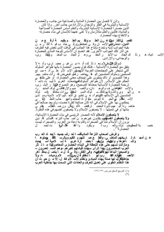 ‫وإذن ﻻ ﻓﺎﺻل ﺑﯾن اﻟﺣﺿﺎرة اﻟﻣﺎدﯾﺔ واﻟﺻﻧﺎﻋﯾﺔ ﻣن ﺟﺎﻧب، واﻟﺣﺿﺎرة‬
          ‫اﻹﻧﺳﺎﻧﯾﺔ واﻟﺑﺷرﯾﺔ ﻓﻲ اﻟﻔﻛر واﻟوﺟدان واﻹرادة ﻣن ﺟﺎﻧب آﺧر.. وإذا ﻛﺎن‬
     ‫اﻟدﯾن ﻣﺻدراً ﻟﻠﺣﺿﺎرة اﻹﻧﺳﺎﻧﯾﺔ اﻟﺑﺷرﯾﺔ، واﻟﻌﻠم أﺳﺎس اﻟﺣﺿﺎرة اﻟﺻﻧﺎﻋﯾﺔ‬
        ‫واﻟﻣﺎدﯾﺔ، ﻓﺎﻟدﯾن واﻟﻌﻠم ﻣﺗﻼزﻣﺎن وﻻ ﻏﻧﻰ ﻋﻧﮭﻣﺎ ﻟﻺﻧﺳﺎن ﻓﻲ ﺑﻧﺎء ﺣﺿﺎرﺗﮫ‬
                                                           ‫واﻻﻧﺗﻔﺎع ﺑﮭذه اﻟﺣﺿﺎرة.‬
  ‫ﺗﻔﺻ واﻟﻧظ رة ﻋ ﻲن اﻟﻌﻠ م وﺗﻘ ﯾم اﻟﻌﻠ م ﺑﻘﯾﻣ ﺔ أرﻓ ﻊ ﻣ ن‬         ‫اﻟﺗ‬
                                                                  ‫ل اﻟ دﯾن‬
  ‫اﻟدﯾن، ﺗﺧطﺊ ﻓﻲ اﻹﻧﺳ ﺎن وﻓ ﻰ ﺗﻧظ ر إﻟ ﻰ ﺟﺎﻧ ب ﻓﯾ ﮫ أﻛﺛ ر ﻣ ن‬
                                      ‫ﺗﺻ وره..‬                    ‫ﻓﮭم‬
  ‫ﺑﻘﯾﺔ اﻟﺟواﻧب ﻟدﯾﮫ وﺗﺧدع ﺑﺈﻧﺗﺎج ھذا اﻟﺟﺎﻧب ﻓﻲ اﻟوﻗت اﻟذى ﺗﻐض ﻓﯾﮫ اﻟطرف‬
  ‫ﻋن آﺛﺎر ﺗﻠك اﻟﺟواﻧب اﻷﺧرى.. ﻓﻘد اﺗﺿﺢ أن اﻷﺳﺎس ﻟﻠوﺟﮫ اﻟﻣﺎدى ﻟﻠﺣﺿﺎرة‬
  ‫اﻟﻔﻛ رى،‬      ‫ﺎﻧﯾﺔ، ھ و ذﻟ ك اﻟﺟﺎﻧ ب اﻵﺧ ر اﻟﺧﻔ ﻰ وھ و اﻟﺟﺎﻧ ب اﻟﻣﻌﻧ وى:‬                       ‫اﻹﻧﺳ‬
                                                             ‫واﻟوﺟداﻧﻰ، واﻹرادى.‬
  ‫ﺷ ﺄن اﻹﺳﻓﻲﻼم ﺑﻌ د ذﻟ ك، أﻧ ﮫ دﯾ ن ﻏﯾ ر ﺣﺿ ﺎرى، وأﻧ ﮫ ﻻ‬          ‫وإذا ﻗﯾل‬
  ‫ﯾﺗﻔق ﻣﻊ اﻟﺣﺿﺎرة اﻹﻧﺳﺎﻧﯾﺔ – ﻓذﻟك ﻗول ﯾﺻور اﻟﺣﺿﺎرة ﺑﺄﻧﮭﺎ ظواھر اﻟﺳﻠوك‬
  ‫اﻟﺗﻲ ﺗﺳﯾطر ﻋﻠﻰ اﻟﻣﺟﺗﻣﻌﺎت اﻟﻐرﺑﯾﺔ ﯾﺻور اﻹﺳ ﻼم ﻋﻠ ﻰ أﻧ ﮫ ﺻ ﻧﻊ‬
                                       ‫اﻵن، أو‬
  ‫اﻟﻣﺳﻠﻣﯾن وﺳﻠوك اﻟﻣﻧﺗﺳﺑﯾن إﻟﯾ ﻓ ﺣﺎﺿ رھمأو ﻓﺑﻌﻲ ض ﻓﺗ رات ﻣﺎﺿ ﯾﮭم.‬
                                                ‫ﮫ ﻲ‬
  ‫وھذا اﻟﺗﺻوﯾر أو ذاك ﯾﻧطوى ﻋﻠﻰ إﺟﺣﺎف ﻣﻌﻧﻰ اﻟﺣﺿﺎرة، أو ﻋﻠﻰ ﻓ ﻲ‬
         ‫ظﻠم‬
‫اﻟﺣﻛم ﻋﻠﻰ اﻹﺳﻼم.. ﻷن ظواھر اﻟﺳﻠوكاﻟﻣﺟﺗﻣﻌﺎت اﻟﻐرﺑﯾ ﺔ ﻟﯾﺳ ت داﺋﻣ ﺎ ً‬
                                        ‫ﻓﻲ‬
  ‫ﺗرﺟﻣﺔ ﻟﻠﺣﺿﺎرة اﻹﻧﺳﺎﻧﯾﺔ ﺑﻣﻌﻧﺎھﺎ اﻟﺻﺣﯾﺢ، وھو اﻟﻧﺿوج اﻟﻔﻛ ر اﻟﺑﺷ رى،‬
                        ‫ﻓﻲ‬
  ‫ﻓاﻟﺳ ﻲ ﻠوك اﻟﻣﺗﺟ رد‬        ‫واﻹﻧﺳ اﻟﻌواط ﻲ ف واﻟوﺟ دان، واﻟﺗﺻ ﻣﯾم واﻹرادة‬‫ﺎﻧﯾﺔ‬
                                                                             ‫ﻓ‬
  ‫ﻓ ﻓﺗ ﻲرات ﻣﺧﺗﻠﻔ وﺳ ﻠوك‬
               ‫ﺔ،‬                   ‫ﻋ ن اﻟﮭ وى واﻟﺷ وﻛ ﮭوةذﻟك ﺳ ﻠوك اﻟﻣﺳ ﻠﻣﯾن‬
                                                            ‫،‬
  ‫اﻟﻣﻧﺗﺳﺑﯾن إﻟﻰ اﻹﺳﻼم، ﺎ ﯾﺑﺗﻌراً د ﻋ ن ﺗطﺑﯾ ق اﻟﺗﻌ ﺎﻟﯾم اﻹﺳ ﻼﻣﯾﺔ وﻣﺑ ﺎدئ‬
                                                          ‫ﻣ ﻛﺛﯾ‬
  ‫اﻹﺳ ﻼم ﻲ اﻟﺣﯾ ﺎة اﻟﯾوﻣﯾ ﺔ أو ﺎة اﻟﻣﺟﺗﻣ وأﺻ. ﺣﺎب اﻟﻧظ رة ﻲ‬
           ‫اﻟﺗ‬                   ‫ﻊ‬                ‫ﺣﯾ‬                    ‫ﻧظﻓ ﺎم‬
  ‫ﻓﻲ‬  ‫ﯾﺣﻛﻣون ﺑﮭﺎ ﻋﻠﻰ اﻹﺳﻼم ﻓﻲ أﻧﮫ ﻛﺎن ﺻﺎﻟﺣﺎ ﻟﻔﺗرة ﻣﺿت، وﻟم ﯾﻌد ﺻﺎﻟﺣﺎ ً‬
           ‫ﻓ‬       ‫ﺎﻟﺣﺎ ً‬
  ‫ﻋ نﯾﻛأن ون ﺻ ﻟﻺﺳ ﮭﺎم ﻲ‬                  ‫ﺣﺎﺿ رﻧﺎ اﻟﯾ وم ﻟ ﺎﯾرة اﻟﺣﺿ ﺎرةﻓﺿ ﻼً‬
                                                ‫،‬                     ‫ﻣﺳ‬
  ‫ﺑﻧﺎﺋﮭﺎ أو ﻓﻲ ﺗﻧﻣﯾﺗﮭﺎ – ﻻ ﯾﻧﺻﻔون اﻹﺳﻼم وﻻ ﯾﻧﺻﻔون أﻧﻔﺳﮭم ﻓﻲ ھذه اﻟﻧظرة.‬
  ‫ﻻ ﯾﻧﺻﻔون اﻹﺳﻼم ﻷﻧﮫ اﻟﻣﺻدر اﻟرﺋﯾﺳﻰ ﻓﻲ ﺑﻧﺎء اﻟﺣﺿﺎرة اﻹﻧﺳﺎﻧﯾﺔ،‬
  ‫ﻷﻧﮭم ﯾﻘﻠدون ﻏﯾرھم ﻣ ن أﺻ ﺣﺎب اﻟﻧزﻋ اﻟﻣﺎدﯾ اﻟ ذﯾن‬
            ‫ﺔ‬         ‫ﺔ‬                                        ‫وﻻ ﯾﻧﺻﻔون أﻧﻔﺳﮭم‬
  ‫ﯾرون أن اﻹﺳﻼم ﻧﺷﺄ ﻓﻲ اﻟﺻﺣراء وﻗﺎم ﺑﮫ دﻋﺎة ﻣن اﻟﻌرب. واﻟﺻﺣراء ﻟﯾﺳت‬
  ‫ل‬          ‫ت ﻟﺣﻣ‬         ‫ﻼً ﻲ‬
                           ‫ﻓك اﻟوﻗ‬    ‫وا ذﻟ‬
                                       ‫أھ‬        ‫م ﯾﻛوﻧ‬                         ‫ﺎً‬
                                                            ‫ﺑﺔ أرﺿ ﺎرة، )واﻟﻌ رب ﻟ‬
                                                                         ‫١(‬
                                                                                       ‫ﻟﻠﺣﺿ‬ ‫ﺧﺻ‬
                                                                       ‫اﻟﺣﺿﺎرة ..‬
  ‫وﻏرض أﺻﺣﺎب اﻟﻧزﻋﺔ اﻟﻣﺎدﯾﺔ – ﺎ ﻧﻌ رف ﺟﻣﯾﻌ ﺎ ً إﺑﻌ ﺎد اﻟﻌ رب‬
                      ‫–‬                    ‫ﻛﻣ‬
  ‫ﻋ ن أﻣﺟ ﺎد ﺗ ﺎرﯾﺧﮭم اﻟﻣﺎﺿ ﻰ، وﻗط ﻊ ﺻ ﻠﺗﮭم ﺑ ﺎﻟﻘﯾم وﺑﺎﻟرﺳ اﻟﺗ ﺣﻣﻠوھ ﺎ‬
               ‫ﺎﻟﺔ ﻲ‬
  ‫وأﺷ ﺎﻋوھﺎ ﺑ اﻟﺑﺷ وا ﺑﮭ ، ﺎ ﺣﺿ ﺎرة ﻋرﺑﯾ ﺔ إﺳ ﻼﻣﯾﺔ أﺳ ﮭﻣت‬‫وأﺳﺳ رﯾﺔ‬ ‫ﯾن‬
  ‫وﻣﺎزاﻟت ﺗﺳﮭم ﺣﺗﻰ ھذه اﻟﻠﺣظﺔ ﻓﻲ اﻟﺑﻧﺎء اﻟﺣﺿﺎرى اﻟﻣﻌﺎﺻرﻓﺈذا ﻣ ﺎ ﺗ ﺄﺛر‬
                     ‫..‬
  ‫اﻟﻌرب اﻟﻣﻌﺎﺻرون ﺑﮭذا اﻟرأى ﺳﮭﻠت ﻗﯾﺎدﺗﮭم ﻟﻐﯾرھم –وھم اﻟﻣﺳ ﺗﻌﻣرون –‬
  ‫اﻟﺗوﺟﯾﮫ، وﻓﻰ اﻟﻔﻛر، وﻓ ﻰ ﻛ ل ﻣ ﺎ ﯾﺗﺻ ل ﺑﻣظ ﺎھر‬        ‫وأﺻﺑﺣوا أﺗﺑﺎﻋﺎ ً ﻟﮭؤﻻء ﻓﻲ‬
  ‫ﮫ، وﻻ‬           ‫ﻼم وﻣﺑﺎدﺋ‬       ‫ﺎ ﺗﻘﯾ ﻓ ل ﯾم اﻹﺳ‬
                                    ‫ﻲ‬          ‫دﺧ‬       ‫رب ﻟﮭ‬       ‫ﺣراء اﻟﻌ‬
                                                                    ‫ﺻ ﺎﻧﯾﺔ. ﻼ‬ ‫ﻓ‬
                                                                            ‫)٢(‬
                                                                                      ‫اﻹﻧﺳ‬
  ‫اﻟﻌرب ﻟﮭﺎ ﺻﻠﺔ ﺑﮭذه اﻟﻣﺑﺎدئ وﻧظﺎم اﻹﺳ ﻼم ﻛﻛ ل، إﻻ ﻣ ن ﺣﯾ ث أن‬                  ‫ﺟﺎھﻠﯾﺔ‬
  ‫ھذا اﻟﻧظﺎم اﻧطوى ﻋﻠﻰ ﺗﻌدﯾل ﻟﻠﻌرف واﻟﻌﺎدات اﻟﺗﻲ اﺗﺳﻣت ﺑﮭﺎ ﺟﺎھﻠﯾﺔ اﻟﻌرب‬

                                              ‫)١( اﻟﻤﺮﺟﻊ اﻟﺴﺎﺑﻖ ص ص ١٢١-٢٢١.‬
                                                                         ‫)٢(‬


                              ‫٥٠٢‬
 