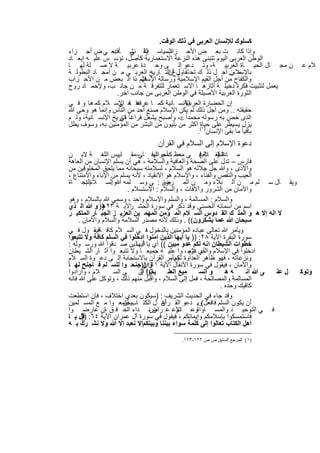 ‫ﻛﺳﻠوك ﻟﻺﻧﺳﺎن اﻟﻌرﺑﻰ ﻓﻲ ذﻟك اﻟوﻗت.‬
‫اﻟﺳﯾﺎﺳ ﯾﺔ ﻧﺷ ﻓ ﺑﻌ ﻲ ض أﺟ زاء‬
                ‫اﻟﺗ ﻲ ﺄت‬             ‫وإذا ﻛﺎﻧ ت ﺑﻌ ض اﻷﺣ زاب‬
‫اﻟوطن اﻟﻌرﺑﻰ اﻟﯾوم ﺗﺗﺑﻧﻰ ھذه اﻟﻧزﻋﺔ اﻻﺳﺗﻌﻣﺎرﯾﺔ ﻛﺄﺻل، ﺗؤﺳ س ﻋﻠﯾ ﮫ إﺑﻌ ﺎد‬
‫ن ﻣﺟ ﺎل اﻟﺣﯾ ﺎة اﻟﻌرﺑﯾ ﺔ، وﺗ دﻋو إﻟ ﻰ وﺣ دة ﻋرﺑﯾ ﺔ ﻻ ﺻ ﻠﺔ ﻟﮭ ﺎ‬                       ‫ﻼم ﻋ‬
‫ﺑﺎﻹﺳﻼم.. أﺟ ل ذﻟ ك ﺗﺣ ﺗﻔ رغ اﻟﺗ ﺎرﯾﺦ اﻟﻌرﺑ ﻰ ﻣ ن أﻣﺟ ﺎد اﻟﺑطوﻟ ﺔ‬
                                      ‫ﺎول أن‬                  ‫ﻣ ن‬
‫واﻟﻛﻔﺎح ﻣن أﺟل اﻟﻘﯾم اﻹﺳﻼﻣﯾﺔ ورﺳﺎﻟﺔ اﻹﺳﻼم ذا اﻟ ﺑﻌض ﻣ ن اﻷﺣ زاب‬
                          ‫ﻓﮭ –‬
‫ﯾﻌﻣل ﻟﺗﺛﺑﯾت ﻓﻛرة دﺧﯾﻠ ﺔ أﺛﺎرھ ﺎ اﻻﺳ ﺗﻌﻣﺎر ﻟﻠﺗﻔرﻗ ﺔ ﻣ ن ﺟﺎﻧ ب، وﻹﺧﻣ ﺎد روح‬
                  ‫اﻟﺛورة اﻟﻌرﺑﯾﺔ اﻷﺻﯾﻠﺔ ﻓﻲ اﻟوطن اﻟﻌرﺑﻰ ﻣن ﺟﺎﻧب آﺧر.‬
‫اﻹﻧﺳ ﺎﻧﯾﺔ ﻛﻣ ﺎ ﻋرﻓﻧﺎ ھ اﻹﺳ ﻼم ﻛﻣ ھ ﺎ و ﻓ ﻲ‬
                   ‫ھ ﺎ ﻲ‬                     ‫إن اﻟﺣﺿﺎرة اﻟﻌرﺑﯾﺔ‬
‫ﺣﻘﯾﻘﺗﮫ .. وﻣن أﺟل ذﻟك ﻟم ﯾﻛن اﻹﺳﻼم ﺻﻧﻊ أﺣد ﻣن اﻟﻧﺎس وإﻧﻣﺎ ھو وﺣﻰ ﷲ‬
‫اﻟذى ﺧص ﺑﮫ رﺳوﻟﮫ ﻣﺣﻣداً ‪ ،‬وأﺻﺑﺢ ﯾﺷﻐل ﻓراﻏﺎ ً ﺗﺎرﯾﺦ اﻹﻧﺳ ﺎﻧﯾﺔ، وﻟ م‬
                   ‫ﻓﻲ‬
‫ﯾزل ﯾﺳﯾطر ﻋﻠﻰ )١( أﻛﺛر ﻣن ﺑﻠﯾون ﻣن اﻟﺑﺷر ﻣن اﻟﻣؤﻣﻧﯾن ﺑﮫ، وﺳوف ﯾظل‬
                                                   ‫ﺣﯾﺎة‬
                                                  ‫ﺑﺎﻗﯾﺎ ً ﻣﺎ ﺑﻘﻰ اﻹﻧﺳﺎن .‬
                                 ‫دﻋوة اﻹﺳﻼم إﻟﻰ اﻟﺳﻼم ﻓﻲ اﻟﻘرآن‬
‫ﻣ ﺎدة ﻟﻐ ﺔم( ﻲ ﻣﻌظ أﺣواﻟﮭﻓ ﺎ –ﻣﻘ ﺎﯾﯾس اﻟﻠﻐ ﺔ ﻻﺑ ن‬
                             ‫ﻲ‬       ‫ﻛﻣ م ﺎ‬            ‫) ﻼﻓ‬  ‫اﻟﺳ‬
‫ﻓﺎرس – ﺗدل ﻋﻠﻰ اﻟﺻﺣﺔ واﻟﻌﺎﻓﯾﺔ واﻟﺳﻼﻣﺔ ، ھﻲ أن ﯾﺳﻠم اﻹﻧﺳﺎن ﻣن اﻟﻌﺎھﺔ‬
‫واﻷذى ، وﷲ ﺟل ﺟﻼﻟﮫ ھو اﻟﺳﻼم ، ﻟﺳﻼﻣﺗﮫ ﺳﺑﺣﺎﻧﮫ ﻣﻣﺎ ﯾﻠﺣق اﻟﻣﺧﻠوﻗﯾن ﻣن‬
‫اﻟﻌﯾب واﻟﻧﻘص واﻟﻔﻧﺎء ، واﻹﺳﻼم ھو اﻻﻧﻘﯾﺎد ، ﻷﻧﮫ ﯾﺳﻠم ﻣن اﻹﺑﺎء واﻻﻣﺗﻧﺎع ،‬
‫وﯾﻘ ﺎل ﺳ ﻠم ﻣ ن اﻟ ﺑﻼء وﻣ ن اﻟﻣ رض : ﻰ وﺳ ﻠﻣﮫ ﷲواﻟﺳ ﻼماﻟﻧﺟ ﺎة‬
        ‫:‬        ‫.‬                     ‫ﺑرﺋ‬
                         ‫واﻷﻣﺎن ﻣن اﻟﺷرور واﻵﻓﺎت ، واﻟﺳﻼم : اﻻﺳﺗﺳﻼم .‬
‫واﻟﺳﻼم : اﻟﻣﺳﺎﻟﻣﺔ ، واﻟﺳﻠم واﻹﺳﻼم واﺣد ، وﺳﻣﻲ ﷲ ﺑﺎﻟﺳﻼم ، وھو‬
‫اﺳم ﻣن اﺳﻣﺎﺋﮫ اﻟﺣﺳﻧﻰ وﻗد ذﻛر ﻓﻲ ﺳورة اﻟﺣﺷ اﻵﯾ ﺔ ٣٢ )) و ﷲ اﻟ ذي‬
             ‫ھ‬            ‫ر‬                         ‫،‬
‫ﻻ اﻟﮫ إﻻ ھ و اﻟﻣﻠ ك اﻟﻘ دوس اﻟﺳ ﻼم اﻟﻣ ؤﻣن اﻟﻣﮭﻣ ﯾن اﻟﻌزﯾ ز اﻟﺟﺑ ﺎر اﻟﻣﺗﻛﺑ ر‬
    ‫ﺳﺑﺣﺎن ﷲ ﻋﻣﺎ ﯾﺷﻛرون(( . وذﻟك ﻷﻧﮫ ﻣﺻدر اﻟﺳﻼﻣﺔ واﻟﺳﻼم واﻷﻣﺎن .‬
‫وﯾﺄﻣر ﷲ ﺗﻌﺎﻟﻰ ﻋﺑﺎده اﻟﻣؤﻣﻧﯾن ﺑﺎﻟدﺧول ﻓ ﻲ اﻟﺳ ﻼم ﻛﺎﻓ ﺔﻓﯾﻘ ول ﻓ ﻲ‬
           ‫،‬
‫ﺳورة اﻟﺑﻘرة اﻵﯾﺔ ٨٢: )) ﯾﺎ أﯾﮭﺎ اﻟذﯾن اﻣﻧوا ادﺧﻠوا ﻓﻲ اﻟﺳﻠم ﻛﺎﻓﺔ وﻻ ﺗﺗﺑﻌوا‬
‫ﺧطوات اﻟﺷﯾطﺎن اﻧﮫ ﻟﻛم ﻋدو ﻣﺑﯾن (( أي ﯾﺎ أﯾﮭﺎذﯾن ﺻ دﻗوا ﷲ ورﺳ وﻟﮫ :‬
                               ‫اﻟ‬
‫ادﺧﻠوا ﻓﻲ اﻹﺳﻼم أي دوﻣ ، وا ﻋﻠﯾ ﮫ ﺟﻣﯾﻌ ﺎ وﻻ ﺗﺗﺑﻌ وا آﺛ ﺎر اﻟﺷ ﯾطﺎن‬
                                                  ‫واﻟﺳ ﻼم‬
‫وﻧزﻋﺎﺗﮫ ، ﻓﮭو ظﺎھر اﻟﻌداوة وﯾﺄﻣر اﻟﻘرآن ﺑﺎﻻﺳﺗﺟﺎﺑﺔ إﻟ ﻰ دﻋ وة اﻟﺳ ﻼم‬
                                           ‫ﻟﻛم .‬
‫واﻷﻣﺎن ، ﻓﯾﻘول ﻓﻲ ﺳورة اﻷﻧﻔﺎل اﻵﯾﺔ ١٦: ))ﺟﻧﺣ وا ﻟﻠﺳ ﻠم ﻓ ﺎﺟﻧﺢ ﻟﮭ ﺎ‬
                                ‫وان‬
‫ﻼم ، وأرادوا‬       ‫ﻰ اﻟﺳ‬     ‫ﺎﻟوا أن‬
                              ‫ﯾم(( إﻟ‬     ‫ﻣﯾﻊ ﻣ‬
                                          ‫اﻟﻌﻠ‬         ‫و اﻟﺳ‬     ‫ﮫھ‬      ‫ﻰ ﷲ اﻧ‬ ‫ل ﻋﻠ‬ ‫وﺗوﻛ‬
‫اﻟﻣﺳﺎﻟﻣﺔ واﻟﻣﺻﺎﻟﺣﺔ ، ﻓﻣل إﻟﻰ اﻟﺳﻼم ، واﻗﺑل ﻣﻧﮭم ذﻟك ، وﺗوﻛل ﻋﻠﻰ ﷲ ﻓﺎﻧﮫ‬
                                                              ‫ﻛﺎﻓﯾك وﺣده .‬
‫وﻗد ﺟﺎء ﻓﻲ اﻟﺣدﯾث اﻟﺷرﯾف : )ﺳﯾﻛون ﺑﻌدي اﺧﺗﻼف ، ﻓﺈن اﺳﺗطﻌت‬
‫أن ﯾﻛون اﻟﺳﻠم ﻓﺎﻓﻌل( . دﻋو اﻟﻘ رآن ل اﻟﻛﺗ ﺎبﯾﺟﺗﻣﻌ وا ﻣ ﻊ اﻟﻣﺳ ﻠﻣﯾن‬
                       ‫أن‬              ‫أھ‬             ‫وﯾ‬
‫ﻓ ﻲ اﻟﺗوﺣﯾ د واﻟﻣﺳ ﺎواةوﻋ اﻹﻋ ﻋ راضﻧ داء اﻟﺣ ﻓ ق ﺈن ﻋﺎرﺿ وا‬
              ‫،‬                     ‫ن‬          ‫، دم‬
‫ﻓﺎﺳﺗﻣﺳﻛوا ﺑﺈﺳﻼﻣﻛم وإﯾﻣﺎﻧﻛم ، ﻓﯾﻘول ﻓﻲ ﺳورة آل ﻋﻣران اﻵﯾﺔ ٤٦: ﻗل ﯾ ﺎ‬
      ‫))‬
‫أھل اﻟﻛﺗﺎب ﺗﻌﺎﻟوا إﻟﻰ ﻛﻠﻣﺔ ﺳواء ﺑﯾﻧﻧﺎ وﺑﯾﻧﻛمإﻻ ﻧﻌﺑد إﻻ ﷲ وﻻ ﻧﺷ رك ﺑ ﮫ‬
                             ‫،‬

                                         ‫)١( اﻟﻤﺮﺟﻊ اﻟﺴﺎﺑﻖ ص ص ٢٢١-٣٢١.‬


                           ‫٦٠٢‬
 