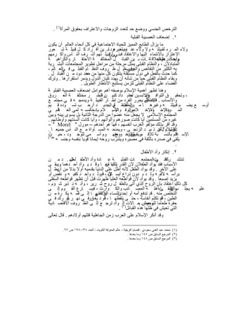 ‫اﻟﺗرﺧص اﻟﺟﻧﺳﻲ ووﺿﻊ ﺣد ﻟﺗﻌدد اﻟزوﺟﺎت واﻻﻋﺗراف ﺑﺣﻘوق اﻟﻣرأة)١( .‬
                                                 ‫١. إﺿﻌﺎف اﻟﻌﺻﺑﯾﺔ اﻟﻘﺑﻠﯾﺔ‬
‫ﻣﺎ ﯾزال اﻟطﺎﺑﻊ اﻟﻣﻣﯾز ﻟﻠﺣﯾﺎة اﻻﺟﺗﻣﺎﻋﯾﺔ ﻓﻲ ﻛل أﻧﺣﺎء اﻟﻌﺎﻟم أن ﯾﻛون‬
‫وﻻء اﻟﻣ رء ﻟﻘﺑﯾﻠﺗ ﮫ وﻻ وﻻء ﻋﻧ وﯾﺳ ود ﺎﺑ . ﯾن أﻓ راد ﻛ ل ﻗﺑﯾﻠ ﺔ ﺷ ﻌور‬
                                       ‫ده ﻟﻐﯾرھ‬
‫اﻻﻋﺗزاز ﺑﺎﻻﻧﺗﻣﺎء إﻟﯾﮭﺎ واﻻﻋﺗﻘﺎد ﻓﺑﻧ ﻲﻲ ﻗﺑﯾﻠ ﺗﮭم أﺷ رف اﻟﻧ ﺎس وأﻛ رﻣﮭم‬
                                    ‫أن‬
‫وﯾﺣﻛ درھم اﻟﻌﻼﻗ ﺎة .ﺎت ﺑ ﯾن اﻟﻘﺑﺎﺋ ل اﻟﻣﺧﺗﻠﻔ ﺔ اﻻﺣﺗﻘ ﺎر واﻟﻛراھﯾ ﺔ‬    ‫م‬
                                                                   ‫ﺑﺎﻟﺣﯾ‬    ‫وأﺟ‬
‫اﻟﻣﺗﺑﺎدﻻن ، واﻟﻧظﺎم اﻟﻘﺑﻠﻰ ﯾﻣﺛل ﻣرﺣﻠﺔ ﻣن ﻣراﺣل ﺗطوﯾر اﻟﻣﺟﺗﻣﻌﺎت اﻟﺑﺷ رﯾﺔ‬
‫ﺑﮫ اﻟﻛﺛﯾر ﻣن اﻟﻧﻘﺎﺋص واﻟﻌﯾوب . ل ظ روف اﻟﻧظ ﺎم اﻟﻘﺑﻠ ﻰ ﻓ اﻟﻌ ﺎﻟم ،‬
         ‫ﻲ‬                                  ‫وﻓﻲ ظ‬
‫ﻛﻣﺎ ﺣدث ﺑﺎﻟﻔﻌل ﻓﻲ دول ﻣﺳﺗﻘﻠﺔ ﯾﺗﻛون ﻛل ﻣﻧﮭﺎ ﻣن ﻋدد دود ﻣ ن اﻟﻘﺑﺎﺋ ل .‬
                     ‫ﻣﺣ‬
‫وﺑﻘﺎء اﻟﻧظﺎم اﻟﻘﺑﻠﻰ ﺣﯾﺎ ﻣن ﺷﺄﻧﮫ أن ﯾﮭدد ﻛﯾﺎن اﻟدول وﯾدﻣر اﺳﺗﻘرارھﺎ . وﺗرك‬
                   ‫اﻟﻘﺿﺎء ﻋﻠﻰ اﻟﻧظﺎم اﻟﻘﺑﻠﻰ ﻟﻠزﻣن ﯾﺳﺗﺗﺑﻊ اﻻﻧﺗظﺎر اﻟطوﯾل .‬
‫وھﻧﺎ ﺗظﮭر أھﻣﯾﺔ اﻹﺳﻼم ﺑوﺻﻔﮫ أھم ﻋواﻣل إﺿﻌﺎف اﻟﻌﺻﺑﯾﺔ اﻟﻘﺑﻠﯾ ﺔ‬
‫، وﺗﺣﻘﯾ ق اﻟﺗواﻓ واﻻﻧﺳ ﯾن ﺟﺎم داد ﻛﺑﯾ ن اﻟﺑﺷ ر ﻣﺧﺗﻠﻔ ﺔ اﻟﻌ روق‬
                             ‫رة ﻣ‬               ‫أﻋ‬         ‫قﺑ‬
‫واﻷﻧﺳﺎب . اﻹﺳﻼم ﯾﺣرر اﻟﻔرد ﻣن إط ﺎر اﻟﻘﺑﯾﻠ ﺔ وﯾدﻣﺟ ﮫ ﻓ ﻲ ﻣﺟﺗﻣ ﻊ‬
                                                           ‫ﻓﺎﻋﺗﻧﺎق‬
‫ﻊ ﯾﺿ م ﻗﺑﯾﻠﺗ ﮫ وﻏﯾرھ ﺎ ﻣ ن اﻟﻘﺑﺎﺋ ل اﻟﺟدﯾ د أرﺣ ب ﺗﺳ وده ﻗ ﯾم‬
                                    ‫واﻟﻣﺟﺗﻣ ﻊ .‬                                                 ‫أوﺳ‬
‫واﻟوﻓ ﺎء . ﻼم ﺑﺈدﺧﺎﻟﻣﺳ ﮫ ﻠﻣﻲ اﻟﻌ ﺎﻟم ﻲ‬
      ‫ﻓ‬                               ‫واﻹﺳ‬      ‫واﻹﺧ واﻹﺧ ﻼص‬  ‫ﺎء‬         ‫اﻟﻣ ودة‬
‫اﻟﻣﺟﺗﻣﻊ اﻹﺳﻼﻣﻲ ﻻ ﯾﺟﻌل ﻣﻧﮫ ﻋﺿوا ﻣن اﻟدرﺟﺔ اﻟﺛﺎﻧﯾﺔ ﺑل ﯾﺳوى ﺑﯾﻧﮫ وﺑﯾن‬
‫ﻏﯾره ﻣن اﻟﻣﺳﻠﻣﯾن أﯾﺎ ﻛﺎﻧت ﺻورھم وأﻟواﻧﮭم ، وأﯾﺎ ﻛﺎﻧت أﻟﺳﻧﺗﮭم وأوطﺎﻧﮭم .‬
‫وﻗد أﻗر ﺑذﻟك ﻣؤﻟﻔو اﻟﻐرب أﻧﻔﺳﮭم ، ﻓﮭﺎ ھو أﺣدھم – ﻣورل " ‪– " Morel‬‬
‫اﻹﺳﻼم " أن ذ ﺑﯾ د اﻟزﻧﺟ ﻰ ، وﯾﻣﻧﺣ ﮫ اﻟﻣﺳ ﺎواة ﻣ ﻊ اﻟﻧ ﺎس ﺟﻣﯾﻌ ﺎ .‬   ‫ﯾﻘول : ﯾﺄﺧ‬
‫ﺎﻹﺳ ﻼم ﺑﺎﻟﻧﺳ ﺑﺔ ﻟﻺﻓ رﯾﻘﯾﯾن ﻧﺣ و ﻣﻔﮭ وم أﺳ ﻣﻰ ﻟﻠوﺟ ود ، ﺣﯾ )ث‬
‫٢(‬
                                        ‫ﺳ واﻟزﻧ وج‬
                                                 ‫ﻠم‬                          ‫ﻓ‬
   ‫ﯾﻠﻘﻲ ﻓﻲ ﺻدره ﺑﺎﻟﺛﻘﺔ ﻓﻲ ﻣﺻﯾره وﯾﺷرب روﺣﮫ إﯾﻣﺎﻧﺎ ﻗوﯾﺎ ﺑﻧﻔﺳﮫ وﺟﻧﺳ ﮫ "‬
                                                                             ‫.‬
                                                       ‫٢. إﻧﻛﺎر وأد اﻷطﻔﺎل‬
‫ﺗﻧﺗﺷ رﻛﺎﻧ تاﻟﻣﺟﺗﻣﻌ ﺎت اﻟﻘﺑﻠﯾ ﺔ ﻋ ﺎدة وأد اﻷطﻔ ﻟﻌدﯾ . د ﻣ ن‬
              ‫ﺎل‬                                               ‫ﻓ ﻲ‬
‫اﻷﺳﺑﺎب ﻓﻘد ﯾوأد اﻟطﻔﻼن ﻷن اﻟﻘدر ﯾﺄﺗﯾﺎ ﻣﻌ ﺎ وﻗ د ﯾ وأد أﺣ دھﻣﺎ وﯾﺑﻘ ﻰ‬
                                  ‫ﺷﺎء أن‬
‫ﻋﻠﻰ اﻷﺧر . وﻗد ﯾوأد اﻟطﻔل ﻷﻧﮫ أطل ﻋﻠﻰ اﻟدﻧﯾﺎ ﺑﻘدﻣﯾﮫ أوﻻ ﺑدﻻ ﻣن ﯾط ل‬
     ‫أن‬
‫ﺑرأﺳ ﮫ ، أو ﮫ وﻟ د ﺑ دون ذراع ﺳ ﻷﻧ ، أووﻟ د واﺣ د ﻛﻔﯾ ﮫ ﯾ ﻧﻘص أو‬
                                ‫أو ﺎق ﮫ‬                           ‫ﻷﻧ‬
‫ﯾزﯾد إﺻﺑﻌﺎ . وﻗد ﯾوأد ﻷن ﻗواطﻌﮫ اﻟﻌﻠﯾﺎ ظﮭرت ﻗﺑل أن ﺗظﮭر ﻗواطﻌﮫ اﻟﺳﻔﻠﻰ‬
‫ﻛل ذﻟك اﻋﺗﻘﺎد ﺑﺄن اﻟروح اﻟذي أﺗﻰ ﺑﺎﻟطﻔ ل روح ﺷ رﯾر ، وأﻧ ﮫ ﻧ ذﯾر ﺷ ؤم ،‬  ‫.‬
‫ﮫ ﯾﺟﻠ ب اﻹﺑﻘ ﺎءأھﻠ ﮫ اﻟﻣﺻ ﺎﺋب واﻟﻛ وارث ، ﻓﯾﺳ ﺎرع اﻟﻘ وم إﻟ ﻰ‬    ‫ﻋﻠ ﻰ‬  ‫وأن‬                     ‫ﻋﻠﯾ‬
‫اﻟﻧﺳﺎء اﻟﻼﺗ ﻲ ﺎ إﻟ ﻰ ﻓﻣ ﮫ ﺑﻛ رة ﻣ ن‬
                            ‫ﯾراﻓﻘﻧﮭ‬      ‫اﻟﺗﺧﻠص ﻣﻧﮫ . ﻗد ﺗدﻓﻊ أﻣﮫ أو إﺣدى‬
‫اﻟطﯾن ، أو ﺗﻛﺗم أﻧﻔﺎﺳﮫ ، ﺣﺗ ﻰ ﯾﻠﻔظﮭ ﺎ ، ﻗأو د ﯾﻐ قرﻓ ﻲ ﻧﮭ ر أو رك ﻓ ﻲ‬
           ‫ﯾﺗ‬                                                    ‫ﻗد‬
‫ﺣﻔرة طﻌﺎﻣﺎ وﺑﻌض ﺣ ﺎﻻت ) اﻟ( وأد ﺗرﺟ ﻊ إﻟ ﻰ اﻟظ روف اﻻﻗﺗﺻ ﺎدﯾﺔ‬
                                                      ‫ﻟﻠوﺣوش .‬
                                         ‫اﻟﺗﻲ ﺗﻌﯾش ﻓﻲ ظﻠﮭﺎ ھذه اﻟﻘﺑﺎﺋل ٣ .‬
‫وﻗد أﻧﻛر اﻹﺳﻼم ﻋﻠﻰ اﻟﻌرب زﻣن اﻟﺟﺎھﻠﯾﺔ ﻗﺗﻠﮭم أوﻻدھم . ﻗﺎل ﺗﻌﺎﻟﻰ‬

        ‫)١( ﻣﺤﻤﺪ ﻋﺒﺪ اﻟﻐﻨﻲ ﺳﻌﻮدي : ﻗﻀﺎﯾﺎ اﻓﺮﯾﻘﯿﺔ ، ﻋﺎﻟﻢ اﻟﻤﻌﺮﻓﺔ اﻟﻜﻮﯾﺖ / اﻟﻌﺪد ٤٣/٠٨٩١ ص ٧٦.‬
                                                       ‫)٢( اﻟﻤﺮﺟﻊ اﻟﺴﺎﺑﻖ ص ٥٤١ وﻣﺎ ﺑﻌﺪھﺎ .‬
                                                       ‫)٣( اﻟﻤﺮﺟﻊ اﻟﺴﺎﺑﻖ ص ٨٤١ وﻣﺎ ﺑﻌﺪھﺎ .‬


                                    ‫٣١٢‬
 