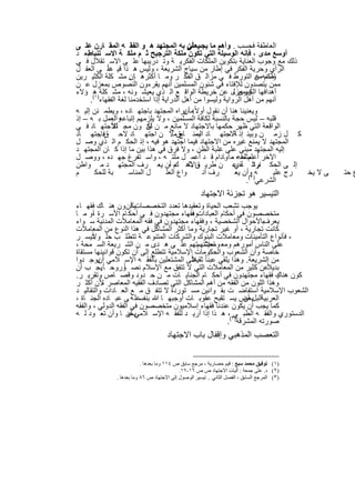 ‫اﻟﻌﺎطﻔﺔ ﻓﺣﺳب . وأھم ﻣﺎ ﯾﺟب أن ﺑﮫ اﻟﻣﺟﺗﮭد ھ و اﻟﻔﻘ ﮫ اﻟﻣﻘ ﺎرن ﻋﻠ ﻰ‬
                                            ‫ﯾﻌﻧﻰ‬
‫ﺑﻌ د‬‫أوﺳﻊ ﻣدى ، ﻓﺈﻧﮫ اﻟوﺳﯾﻠﺔ اﻟﺗﻲ ﺗﻛون ﻣﻠﻛﺔ اﻟﺗرﺟﯾﺢ ﺛ م ﻣﻠﻛ ﺔ اﻻﺳ ﺗﻧﺑﺎط‬
‫ذﻟك ﻣﻊ وﺟوب اﻟﻌﻧﺎﯾﺔ ﺑﺗﻛوﯾن اﻟﻣﻠﻛﺎت اﻟﻔﻛرﯾ ﺔ وﺗ درﯾﺑﮭﺎ ﻋﻠ ﻰ اﻻﺳ ﺗﻘﻼل ﻓ ﻲ‬
            ‫داً‬
‫اﻟرأي وﺣرﯾﺔ اﻟﻔﻛر ﻓﻲ إطﺎر ﻣن ﺳﯾﺎج اﻟﺷرﯾﻌﺔ ، وﻟﯾس ھ ذا ﻗﯾ ﻋﻠ ﻰ اﻟﻌﻘ ل‬
‫وﻟﻛﻧﮫﻣن اﻟﺗورط ﻓ ﻲ ﻣزاﻟ ق اﻟﻔﻛ ر وﻣ ﺎ أﻛﺛرھ ﺎإن ﻣﺷ ﻛﻠﺔ اﻟﻛﺛﯾ رﯾن‬
                     ‫.‬                                               ‫ﺎﺻم ﻋ‬
‫ﻣﻣن ﯾﺗﺻدون ﻟﻺﻓﺗﺎء ﻓﻲ ﺷﺋون اﻟﻣﺳﻠﻣﯾن أﻧﮭم ﯾﻘرءون اﻟﻧﺻوص ﺑﻣﻌزل ﻋ ن‬
‫أھداﻓﮭﺎ وﺑﻣﻌزل ﻋن ﺧرﯾطﺔ اﻟواﻗ ﻊ اﻟ ذي ﯾﻌﯾﺷ وﻧﮫ ، ﻣﺷ ﻛﻠﺔ) ھ( ؤﻻء‬
                                                            ‫اﻟﻛﺑرى ،‬
     ‫أﻧﮭم ﻣن أھل اﻟرواﯾﺔ وﻟﯾﺳوا ﻣن أھل اﻟدراﯾﺔ إذا اﺳﺗﺧدﻣﻧﺎ ﻟﻐﺔ اﻟﻔﻘﮭﺎء ١ .‬
‫وﯾﻌﻧﯾﻧﺎ ھﻧﺎ أن ﻧﻘول أوﻻً:ﻣﺎ ﯾراه اﻟﻣﺟﺗﮭد ﺑﺎﺟﺗﮭ ﺎده ، وﯾطﻣ ﺋن إﻟﯾ ﮫ‬
                                          ‫أن‬
‫ﻗﻠﺑﮫ – ﻟﯾس ﺣﺟﺔ ﺑﺎﻟﻧﺳﺑﺔ ﻟﻛﺎﻓﺔ اﻟﻣﺳﻠﻣﯾن ، وﻻ ﯾﻠزﻣﮭم إﺗﺑﺎﻋﮫواﻟﻌﻣل ﺑ ﮫ – إذ‬
               ‫ﻻً‬
‫اﻟواﻗﻌﺔ اﻟﺗﻲ ظﮭر ﺣﻛﻣﮭﺎ ﺑﺎﻻﺟﺗﮭﺎد ﻻ ﻣﺎﻧﻊ ﻣ ن أن ون ﻣﺟ ﺎﻟﻼﺟﺗﮭ ﺎد ﻓ ﻲ‬
                            ‫ﺗﻛ‬
‫ﻛ ل زﻣ ن وﺑﯾﺋ إذ اﻻﺟﺗﮭ ﺎد ﯾﻣﻧ ﺎﺑقﻣﻻ ن اﺟﺗﮭ ﺎد ﻻﺣ قﻓﺎﺟﺗﮭ ﺎد‬
         ‫.‬                               ‫اﻟﺳ ﻊ‬            ‫ﺔ،‬
‫اﻟﻣﺟﺗﮭد ﻻ ﯾﻣﻧﻊ ﻏﯾره ﻣن اﻻﺟﺗﮭﺎد ﻓﯾﻣﺎ اﺟﺗﮭد ھو ﻓﯾﮫ ، إذ اﻟﺣﻛ م اﻟ ذي وﺻ ل‬
‫إﻟﯾﮫ اﻟﻣﺟﺗﮭد ﻣﺑﻧﻲ ﻋﻠﻰ ﻏﻠﺑﺔ اﻟظن ، وﻻ ﻓرق ﻓﻲ ھذا ﺑﯾن ﻣﺎ إذا ﻛ ﺎن اﻟﻣﺟﺗﮭ د‬
‫اﻵﺧر أﻋﻠم ﻣﻧﮫ، ،ﻣ أوﺎدام ﻗ د أﻋﻣ ل ﻣﻠﺗ ﮫ ، واﺳ ﺗﻔرغ ﺟﮭ ده ، ووﺻ ل‬
                                                               ‫ﻣﺛﻠﮫ‬
‫إﻟ ﻰ اﻟﺣﻛ م اﻟ ﺂه ﻋ ن طرﯾ واﻻھ م أن ﯾﻌ رف اﻟﻣﺟﺗﮭ د ﻣ واطن‬
                                     ‫ق ذﻟ ك ،‬               ‫ارﺗ ذي‬
‫م‬      ‫ﺑﺔ ﻟﻠﺣﻛ‬       ‫ل اﻟﻣﻧﺎﺳ‬      ‫واع اﻟﻌﻠ‬      ‫رف أﻧ‬       ‫ﮫ) وأن ﯾﻌ‬   ‫رج ﻋﻠﯾ‬ ‫ﻰ ﻻ ﯾﺧ‬       ‫ع ﺣﺗ‬
                                                                 ‫اﻟﺷرﻋﻲ ٢(.‬
                                                    ‫اﻟﺗﯾﺳﯾر ھو ﺗﺟزﺋﺔ اﻻﺟﺗﮭﺎد‬
‫ﯾوﺟب ﺗﺷﻌب اﻟﺣﯾﺎة وﺗﻌﻘﯾدھﺎ ﺗﻌدد اﻟﺗﺧﺻﺻﺎتﯾﻛأن ون ھﻧ ﺎك ﻓﻘﮭ ﺎء‬
‫ﻣﺗﺧﺻﺻون ﻓﻲ أﺣﻛﺎم اﻟﻌﺑﺎداتوﻓﻘﮭﺎء ﻣﺟﺗﮭدون ﻓ ﻲ أﺣﻛ ﺎم اﻷﺳ رة أو ﻣ ﺎ‬
        ‫،‬                                ‫،‬
‫ﯾﻌرفﺑﺎﻷﺣوال اﻟﺷﺧﺻﯾﺔ ، وﻓﻘﮭﺎء ﻣﺟﺗﮭدون ﻓﻲ ﻓﻘﮫ اﻟﻣﻌﺎﻣﻼت اﻟﻣدﻧﯾﺔ ﺳ واء‬
‫ﻛﺎﻧت ﺗﺟﺎرﯾﺔ ، أو ﻏﯾر ﺗﺟﺎرﯾﺔ وﻣﺎ أﻛﺛر اﻟﻣﺷﺎﻛل ﻓﻲ ھذا اﻟﻧوع ﻣن اﻟﻣﻌﺎﻣﻼت‬
       ‫ﻻً‬
‫، ﻓﺄﻧواع اﻟﺗﺄﻣﯾﻧﺎت وﻣﻌﺎﻣﻼت اﻟﺑﻧوك واﻟﺷرﻛﺎت اﻟﻣﺗﻧوﻋ ﺔ ﺗﺗطﻠ ب ﺣﻠ و ﺗﯾﺳ ر‬
‫ﻋﻠﻰ اﻟﻧﺎس أﻣورھم وﻣﻌ ﺎﻣﻼﺗﮭمﺗﮭم ﻋﻠ ﻰ ھ دى ﻣ ن اﻟﺷ رﯾﻌﺔ اﻟﺳ ﻣﺣﺔ ،‬
                                            ‫وﻣﻌﯾﺷ‬
‫ﺧﺎﺻﺔ وأن اﻟﺷﻌوب واﻟﺣﻛوﻣﺎت اﻹﺳﻼﻣﯾﺔ ﺗﺗطﻠﻊ إﻟﻰ أن ﺗﻛون ﻗواﻧﯾﻧﮭﺎ ﻣﺳﺗﻘﺎة‬
                                        ‫ﻼً‬
‫ﻣن اﻟﺷرﯾﻌﺔ. وھذا ﯾﻠﻘﻲ ﻋﺑﺋﺎ ً ﺛﻘﯾﻋﻠﻰ اﻟﻣﺷﺗﻌﻠﯾن ﺑﺎﻟﻔﻘ ﮫ اﻹﺳ ﻼﻣﻲ ﯾوﺟ دوا‬
          ‫أن‬
‫ﯾﺟ ب أن‬    ‫.‬       ‫ﺎً‬                                             ‫ً‬
            ‫ﺑدﯾﻼﻋن ﻛﺛﯾر ﻣن اﻟﻣﻌﺎﻣﻼت اﻟﺗﻲ ﻻ ﺗﺗﻔق ﻣﻊ اﻹﺳﻼم ﻧﺻ وروﺣ ﺎ ً‬
‫ﻛون ھﻧﺎك ﻓﻘﮭﺎء ﻣﺟﺗﮭدون ﻓﻲ أﺣﻛ ﺎم اﻟﺟﻧﺎﯾ ﺎت ﻣ ن ﺣ دود وﻗﺻ ﺎص وﺗﻘرﯾ ر.‬‫ﯾ‬
‫وھذا اﻟﻠون ﻣن اﻟﻔﻘﮫ ﻣن أھم اﻟﻣﺷﺎﻛل اﻟﺗﻲ ﺗﺻﺎدف اﻟﻔﻘﯾﮫ اﻟﻣﻌﺎﺻر ﻷن أﻛﺛ ر‬
            ‫،‬
‫اﻟﺷﻌوب اﻹﺳﻼﻣﯾﺔ اﺳﺗﻔﺎﺿ ت ﺑﻘ واﻧﯾن ﻣﺳ ﺗوردة ﻻ ﺗﺗﻔ ق ﻣ ﻊ اﻟﻌ ﺎدات واﻟﺗﻘﺎﻟﯾ د‬
‫اﻟﻌرﺑﯾﺔاﻟﺑلﺑﻌض ﯾﺳ ﺗﻘﺑﺢ ﻋﻘوﺑ ﺎت أوﺟﺑﮭ ﺎ ﷲ ﻋﻠ ﮫ ﻰ ﻋﺑ ﺎده اﻟﺟﻧ ﺎة ،‬
                          ‫ﺑﻧﻔﺳ‬                            ‫أن‬
‫ﻛﻣﺎ ﯾﺟب أن ﯾﻛون ﻋﻧدﻧﺎ ﻓﻘﮭﺎء إﺳﻼﻣﯾون ﻣﺗﺧﺻﺻون ﻓﻲ اﻟﻔﻘﮫ اﻟدوﻟﻲ ، واﻟﻔﻘﮫ‬
‫اﻟدﺳﺗوري واﻟﻔﻘ ﮫ اﻟطﺑ ﻲ٣(، ھ ذا إذا أرﯾ د ﻟﻠﻔﻘ ﮫ اﻹﺳ ﻼﻣﻲ أن ﺎ وأن ﺗﻌ ود ﻟ ﮫ‬
                      ‫ﯾﺣﯾ‬
                                                    ‫ﺻورﺗﮫ اﻟﻣﺷرﻗﺔ) .‬
                                    ‫اﻟﺗﻌﺻب اﻟﻣذھﺑﻲ وإﻗﻔﺎل ﺑﺎب اﻻﺟﺗﮭﺎد‬

                         ‫)١( ﺗﻮﻓﯿﻖ ﻣﺤﻤﺪ ﺳﺒﻊ : ﻗﯿﻢ ﺣﻀﺎرﯾﺔ ، ﻣﺮﺟﻊ ﺳﺎﺑﻖ ص ٤١١ وﻣﺎ ﺑﻌﺪھﺎ .‬
                                          ‫)٢( د. ﻋﻠﻰ ﺟﻤﻌﺔ : آﻟﯿﺎت اﻻﺟﺘﮭﺎد ص ص ٦١-٧١.‬
             ‫)٣( اﻟﻤﺮﺟﻊ اﻟﺴﺎﺑﻖ ، اﻟﻔﺼﻞ اﻟﺜﺎﻧﻲ .. ﺗﯿﺴﯿﺮ اﻟﻮﺻﻮل إﻟﻰ اﻻﺟﺘﮭﺎد ص ٦٨ وﻣﺎ ﺑﻌﺪھﺎ .‬


                                 ‫٩٥٢‬
 