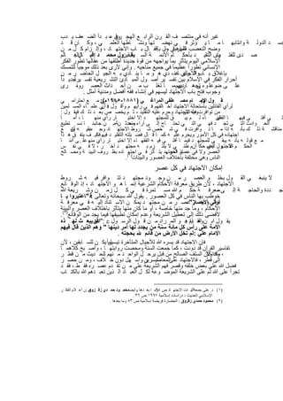 ‫ﻏﯾر أﻧﮫ ﻓﻲ ﻣﻧﺗﺻ ف اﻟﻘ رن اﻟراﺑ ﻊ اﻟﮭﺟ ري – ﺑ دأ اﻟﺿ ﻌف ﯾ دب‬
                         ‫وﻗ د‬
 ‫د اﻟدوﻟ ﺔ واﻧﺗﺎﺑﮭ ﺎ ﻣ ﺎ ﯾ ؤﺛر ﻓ ﻲ ﻧﮭﺿ ﺗﮭﺎ وﻧﺷ ﺎطﮭﺎ اﻟﻌﻠﻣ ﻲ ، وﻛ ﺎن ﻗ د‬                        ‫ﺟﺳ‬
 ‫وﺿﺢ اﻟﺗﻌﺻب اﻟﻣذھﺑﻲ ول ﺑﺈﻗﻔ ﺎل ﺑ ﺎب اﻻﺟﺗﮭ ﺎد ، وإﻟ زام ﻛ ل ﻣ ن‬
                                                 ‫ظﮭر ﻗ –‬
 ‫ﺻ دى ﻟﻠﻔﺗ وى اﻟﺗﻘﯾ د ﺑﺄﺣﻛ ﺎم اﻷﺋﻣ ﺔ اﻟﺳ ﺎﺑﻘﯾنول ﻣﺣﻣ د إﻗﺑ ﺎلاﻟﻌ ﺎﻟم‬
       ‫:‬                     ‫.‬    ‫ﯾﻘ‬                                  ‫ﯾﺗ‬
 ‫اﻹﺳﻼﻣﻲ اﻟﯾوم ﯾﺗﺄﺛر ﺑﻣﺎ ﯾواﺟﮭﮫ ﻣن ﻗوة ﺟدﯾدة أطﻠﻘﮭﺎ ﻣن ﻋﻘﺎﻟﮭﺎ ﺗطور اﻟﻔﻛر‬
 ‫اﻹﻧﺳﺎﻧﻲ ﺗطوراً ﻋظﯾﻣﺎ ً ﻓﻲ ﺟﻣﯾﻊ ﻣﻧﺎﺣﯾﮫ . وإﻧﻲ ﻷرى ﺑﻌد ذﻟك ﻣوﺟﺑﺎ ً ﻟﻠﺗﻣﺳك‬
 ‫ﺑﺈﻏﻼق ﺑ واﻟ رأي ﻋﻧ ، دي ھ و ﻣ ﺎ ﯾﻧ ﺎدي ﺑ ﮫ اﻟﺟﯾ ل اﻟﺣﺎﺿ ر ﻣ ن‬
                                                      ‫ﺎب اﻻﺟﺗﮭ ﺎد‬
‫أﺣرار اﻟﻔﻛر ﻓﻲ اﻹﺳﻼم ﺑﯾن ﺗﻔﺳ ﯾر أﺻ ول اﻟﻣﺑ ﺎدئ اﻟﺗﺷ رﯾﻌﯾﺔ ﺗﻔﺳ ﯾرﺟدﯾ داً‬
       ‫اً‬
 ‫ﻋﻠ ﻰ ﺿوﻋﻠ وء ﺗﺟھ ﺎرﺑﮭمﻣ، ﺎ ﺗﻐﻠ ب ﻣ ن أﺣ داث اﻟﻌﺻ ر ، رى‬
          ‫وﻧ‬                                           ‫دى‬      ‫ﻰ‬
             ‫وﺟوب ﻓﺗﺢ ﺑﺎب اﻻﺟﺗﮭﺎد ﻟﯾﺳﮭم ﻓﻲ إﻧﺷﺎء ﻓﻘﮫ أﻓﺿل وﻣدﻧﯾﺔ أﻣﺛل .‬
‫ﻘ ول اﻹﻣ ﺎم ﻣﺻ طﻔﻰ اﻟﻣراﻏ ﻲ )١٨٨١-٥٤٩١م(: ﻣ ﻊ اﺣﺗراﻣ ﻲ‬
                   ‫وإﻧ ﻲ‬                                            ‫وﯾ‬
‫ﻟرأي اﻟﻘﺎﺋﻠﯾن ﺑﺎﺳﺗﺣﺎﻟﺔ اﻻﺟﺗﮭﺎد أﺧ ﺎﻟﻔﮭم ﻓ ﻲ رأﯾﮭ م وأﻗ ول ﻓ ﻲ ﻋﻠﻣ ﺎء اﻟﻣﺳ ﻠﻣﯾن‬
                   ‫: أن‬
‫ﻣن ﺗواﻓرت ﻓﯾﮫ اﻻﺟﺗﮭﺎد وﺣرم ﻋﻠﯾﮫ اﻟﺗﻘﻠﯾد ، ﺛ م ﯾﺧﺻ ص ﺑﻌ د ذﻟ ك ﻓﯾﻘ ول :‬
                                                             ‫وط ﺷر‬
‫ﺎ‬     ‫ﺎ ، أﻣ‬    ‫ﺎر رأي ﻣﻧﮭ‬        ‫د إﻻ اﺧﺗﯾ‬    ‫ق ﻟﻠﻣﺟﺗﮭ‬       ‫ﺎء ﻟ م ﯾﺑ‬     ‫ﺎ إن‬
                                                                            ‫اﻟﻔﻘﮭ‬    ‫ﻰ ﻓﯾﮭ‬ ‫ﻲ أﻓﺗ‬ ‫ﺗ‬
‫اﻟﺣ وادث اﻟﺗ ﻲ ﺗﺟ د ﻓﮭ ﻲ اﻟﺗ ﻲ ﺗﺣﺗ ﺎج إﻟ ﻰ آراء ﻣﺣدﺛ نﺔﻣ. ن ﺟﺎﻧﺑﻧ ﺎ ﻧﺳ ﺗطﯾﻊ‬
                                  ‫وﻧﺣ‬
‫ﻣﻧﺎﻗﺷ ﺔ ذﻟ ك ﺑﺄﻧ ﮫ إذا ﻣ ﺎ ﺗ واﻓرت ﻓ ﻲ ﺷ ﺧص ﺷ روط اﻻﺟﺗﮭ ﺎد وﺟ ﻋﻠﯾ ﮫ أن ﻊ‬
    ‫ﯾﺗﺑ‬       ‫ب‬
‫اﺟﺗﮭﺎده ﻓﻲ ﻛل اﻷﻣور وﯾﺣرم ﻋﻠﯾ ﮫ ﻛﻣ ﺎ ﻗ ﺎل ﻓﺿ ﯾﻠﺗﮫ اﻟﺗﻘﻠﯾ د ﻓﯾﮭ ﻓﻛﯾ . ف ﯾﺗﻔ ق ھ ذا‬
                 ‫ﺎ‬
‫ﻣ ﻊ ﻗوﻟ ﮫ ﺑﺄﻧ ﮫ ﯾﺑﻘ ﻰ ﻟﻠﻣﺟﺗﮭ د ﻓﯾﻣ ﺎ أﻓﺗ ﻰ ﻓﯾ ﮫ اﻟﻔﻘﮭ ﺎء إﻻ اﺧﺗﯾ ﺎر رأي ﻣﻧﮭ ﻋﻠ . ﻰ أﻧﻧ ﺎ‬
            ‫ﺎ‬
‫اﻟﺣﻛ م اﻻﺟﺗﮭول ﺎدي ﺣﻛﺎ ً أنم ظﻧ ﻲ ﻻ ﯾﻠﺗ زم ﺑ ﮫ ﻣﺟﺗﮭ د آﺧ ر ، ﻻ ﻓ ﻲ ﻧﻔ س‬ ‫أﯾﺿ‬       ‫ﻧﻘ‬
‫اﻟﻌﺻر وﻻ ﻓﻲ ﻋﺻر اﻟﻣﺟﺗﮭد ﯾﺗ ﺄﺛر ﻓ ﻲ اﺟﺗﮭ( ﺎده ﺑظ روف اﻟﺑﯾﺋ ﺔ وﻣﺻ ﺎﻟﺢ‬
                                                    ‫إذ آﺧر .‬
                                ‫اﻟﻧﺎس وھﻲ ﻣﺧﺗﻠﻔﺔ ﺑﺎﺧﺗﻼف اﻟﻌﺻور واﻟﺑﯾﺋﺎت)١ .‬
                                                 ‫إﻣﻛﺎن اﻻﺟﺗﮭﺎد ﻓﻲ ﻛل ﻋﺻر‬
‫ﻻ ﯾﻧﺑﻐ ﻲ اﻟﻘ ول ﺑﺧﻠ و اﻟﻌﺻ ر ﻣ ن وﺟ ود ﻣﺟﺗﮭ د ﺗﺗ واﻓر ﻓﯾ ﮫ ﺷ روط‬
‫اﻻﺟﺗﮭﺎد ، ﻷن طرﯾق ﻣﻌرﻓﺔ اﻷﺣﻛﺎم اﻟﺷرﻋﯾﺔ إﻧﻣ ﺎ ھ و اﻻﺟﺗﮭ ﺎد ، إذ اﻟوﻗ ﺎﺋﻊ‬
‫ددة واﻟﺣﺎﺟ ﺔ إﻟ ﻰ ﻣﻌرﻓ ﺔ ﺣﻛ م ﷲ ﻣﺳ ﺗﻣرة ﻓ ﻲ ﻛ ل زﻣ ن وﺷ رﯾﻌﺔ ﷲ‬           ‫ﻣ‬                      ‫ﺗﺟ‬
‫ﺧوطب ﺑﮭﺎ اﻟﻧﺎس ﻓﻲ ﻛل اﻟﻌﺻور . ﯾﻘول ﷲ ﺳﺑﺣﺎﻧﮫ وﺗﻌﺎﻟﻰ :ﻓ "ﺎﻋﺗﺑروا ﯾ ﺎ‬
‫أوﻟﻲ اﻷﺑﺻﺎر ﻋﺻ ر ﻣ ن ﻣﺟﺗﮭ د ﯾﻣﻛ ن اﻻﺳ ﺗﻧﺎد إﻟﯾ ﮫ ﻓ ﻲ ﻣﻌرﻓ ﺔ‬‫، ﻓﻠ و ﺧ ﻼ "‬
‫اﻷﺣﻛﺎم ، وﻣﺎ ﺟد ﻣﻧﮭﺎ ﺧﺎﺻﺔ ، أو ﻣﺎ ﻛﺎن ﻣﻧﮭﺎ ﯾﺗﺄﺛر ﺑﺎﺧﺗﻼف اﻟﻌﺻر واﻟﺑﯾﺋﺔ‬
‫ﻷﻓﺿﻰ ذﻟك إﻟﻰ ﺗﻌطﯾل اﻟﺷرﯾﻌﺔ وﻋدم إﻣﻛﺎن ﺗطﺑﯾﻘﮭﺎ ﻓﯾﻣﺎ ﯾﺟد ﻣن اﻟوﻗﺎﺋﻊ)٢(.‬
‫ﯾﻘ ول اﺑ ن اﻟﻘ ﯾم ھ و اﻟﻣ راد ﻣ ن ﻗ ول اﻟرﺳ ول ‪ ": ‬أن ﯾﺑﻌ ث ﻟﮭ ذه‬
                ‫ﷲ‬                                        ‫وھ ذا :‬
‫اﻷﻣﺔ ﻋﻠﻰ رأس ﻛل ﻣﺎﺋﺔ ﺳﻧﺔ ﻣن ﯾﺟدد ﻟﮭﺎ أﻣر دﯾﻧﮭﺎ " وھم اﻟذﯾن ﻗﺎل ﻓﯾﮭم‬
                            ‫ﺑﺣﺟﺗﮫ .‬     ‫اﻹﻣﺎم ﻋﻠﻲ :ﻟم ﺗﺧل اﻷرض ﻣن ﻗﺎﺋم‬
‫ﻟماً ﯾﻛ ن ﻟﻠﺳ ﺎﺑﻘﯾن ، ﻷن‬
                       ‫ﻓﺈن اﻻﺟﺗﮭﺎد ﻗد ﯾﺳره ﷲ ﻟﻸﺟﯾﺎل اﻟﻣﺗﺄﺧرة ﺗﯾﺳﯾر‬
‫ﺗﻔﺎﺳﯾر اﻟﻘرآن ﻗد دوﻧت ، ﻛﻣﺎ ﺟﻣﻌت اﻟﺳﻧﺔ وﻣﺣﺻت رواﯾﺗﮭ ﺎ ، وأﺻ ﺑﺢ ﻛﻼھﻣ ﺎ‬
‫، وﻗد ﻛﺎن اﻟﺳﻠف اﻟﺻﺎﻟﺢ ﻣن ﻗﺑل ﯾرﺣ ل اﻟواﺣ د ﻣ ﻧﮭم ﻟﻠﺣ دﯾث ﻣ ن ﻗط ر‬ ‫ﻣﺗداوﻻً‬
‫أﯾﺳرﯾن وأﺳ ﮭل دون ﺧ ﻼف ، وﻣ ن ﺣﺻ ر‬      ‫إﻟﻰ ﻗطر ، ﻓﺎﻻﺟﺗﮭﺎد اﻟﻣﻌﺎﺻ ر‬
                                                  ‫ﻋﻠﻰ‬
‫ﻓﺿل ﷲ ﻋﻠﻰ ﺑﻌض ﺧﻠﻘﮫ وﻗﺻر ﻓﮭم اﻟﺷرﯾﻌﺔ ﻋﻠﻰ ﻣ ن ﺗﻘ دم ﻋﺻ ره ﻓﻘ ط ، ﻓﻘ د‬
‫ﺗﺟرأ ﻋﻠﻰ ﷲ ﺛم ﻋﻠﻰ اﻟﺷرﯾﻌﺔ اﻟﻣوﺿ وﻋﺔ ﻟﻛ ل اﻟﻌﺑ ﺎد اﻟ ذﯾن ﺗﻌﺑ دھم ﷲ ﺑﺎﻟﻛﺗ ﺎب‬

‫)١( د. ﻋﻠﻰ ﺟﻤﻌﺔآﻟﯿ ﺎت اﻻﺟﺘﮭ ﺎد ص وﻣ ﺎ ﺑﻌ ﺪھﺎ .وأﯾﻀﻣﺤﻤ ﻮد ﺣﻤ ﺪي زﻗ ﺰوق :ﻦ أﻋ ﻼم اﻟﻔﻜ ﺮ‬
                ‫ﻣ‬                  ‫ﺎ:‬              ‫٤٩‬                  ‫:‬
                                        ‫اﻹﺳﻼﻣﻲ اﻟﺤﺪﯾﺚ ، دراﺳﺎت إﺳﻼﻣﯿﺔ ٧٩٩١ ص ٦٣ .‬
                          ‫)٢( ﻣﺤﻤﻮد ﺣﻤﺪي زﻗﺰوق : اﻟﺤﻀﺎرة ﻓﺮﯾﻀﺔ إﺳﻼﻣﯿﺔ ص ٣٨ وﻣﺎ ﺑﻌﺪھﺎ .‬


                                   ‫٠٦٢‬
 