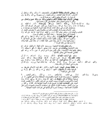 ‫‪ ‬وﯾﻌﺗﻧﻲ اﻹﺳﻼم ﺑﻧظﺎﻓﺔ اﻷﺳﻧﺎن ﺄﻣر ﺑﺎﻟﻣﺿﻣﺿ ﺔ ، واﻟﺳ واك ، وﺗﺧﻠﯾ ل‬
                                               ‫، ﻓﯾ‬
‫اﻷﺳﻧﺎن ، ﻹزاﻟﺔ ﺑﻘﺎﯾﺎ اﻟطﻌﺎم ، وﻋدم ﺑﻠﻌﮭﺎ ﺑ ل رﻣﯾﮭ وﻓ . ﻲ اﻟﺳ واك ﯾﻘ ول‬
                         ‫ﺎ‬
                            ‫اﻟرﺳول ‪ : ‬اﻟﺳواك ﻣطﮭرة ﻟﻠﻔم ، ﻣرﺿﺎة ﻟﻠرب .‬
‫وﯾﻌﺗﻧﻲ اﻹﺳﻼم أﯾﺿﺎ ﺑﻧظﺎﻓﺔ اﻷﻧف واﻟﻌﯾﻧﯾن واﻟﺷ ﻌر واﻟﻘ دﻣﯾن واﻟﻣﻼﺑ س‬            ‫‪‬‬
                      ‫وﻟﻛن ﻻ ﯾﺗﺳﻊ اﻟﻣﺟﺎل ﻟذﻛر ﺗﻌﺎﻟﯾﻣﮫ ﻓﻲ ﻛل واﺣدة ﻣﻧﮭﺎ .‬
‫وﯾﺷ دد اﻹﺳ ‪ ‬ﻼم ﻓ ﻲ ﻧظﺎﻓ ﺔ اﻟطﻌ ﺎم واﻟﺷ رابﺑﻧظﺎﻓ ﺔ إﻧ ﺎء اﻟطﻌ ﺎم‬
                               ‫ﻓﯾ ﺄﻣر :‬
‫وﻏﺳﻠﮫ ﻋ دة ﻣ رات ، وﻛ ﺎن اﻟﻌ رب ﻻ ﯾﻌرﻓ ون اﻟﺻ ﺎﺑون ﻓﯾ ﺄﻣرھم اﻹﺳ ﻼم‬
‫ﺑﺎﺳﺗﻌﻣﺎل اﻟﺗراب ﻓﻲ دﻋك اﻹﻧﺎء ﻹزاﻟﺔ ﺑﻘﺎﯾﺎ اﻟﻣواد اﻟدھﻧﯾﺔ ﻣن ﺟواﻧﺑﮫ ﺛ م‬
    ‫.‬
‫ﯾﺄﻣر اﻹﺳﻼم ﺑﻌدم ﺗرك اﻟطﻌﺎم واﻟﺷراب ﻣﻛﺷوﻓﺎ ﺣﺗﻰ ﻻ ﯾﺗﻌرض ﻟﻠﻐﺑﺎر أو‬
‫ﻟﻠذﺑﺎب واﻟﺣﺷرات ، وﯾﺄﻣر ﺑﻌدم اﻷﻛ ل ﻣ ن اﻟطﻌ ﺎم إذا ﻟﻣﺳ ﺗﮫ إﺣ دى اﻟﻣ واد‬
                 ‫اﻟﻧﺟﺳﺔ اﻟﺗﻲ ﺳﺑق ﺗﺣدﯾدھﺎ .. وھذه أﻣﺛﻠﺔ ﻣن ﺗﻌﺎﻟﯾم اﻟرﺳول .‬
‫اوﻛ وا :ﻗ رﺑﻛم ، واذﻛ روا اﺳ م ﷲ ، وﻏط وا آﻧﯾ ﺗﻛم‬      ‫‪ ‬ﻓﻲ ﺗﻐطﯾﺔ اﻵﻧﯾﺔ ﯾﻘول‬
‫واذﻛروا اﺳم ﷲ . وﯾﻘول :ﻏطوا اﻹﻧﺎء واوﻛوا اﻟﺳﻘﺎء ، ﻓﺎن ﻓﻲ اﻟﺳﻧﺔ ﻟﯾﻠ ﺔ‬
‫، ﯾﻧزل ﻓﯾﮭﺎ وﺑﺎء ، ﻻ ﯾﻣر )ﺑﺈﻧﺎء ﻟﯾس ﻋﻠﯾﮫ ﻏطﺎء ، أو ﺳﻘﺎء ﻟﯾس ﻋﻠﯾﮫ وﻛﺎء‬
                                               ‫إﻻ ﻧزل ﻓﯾﮫ ﻣن ذﻟك اﻟوﺑﺎء ١(.‬
‫وﻛم ﯾﻠﺗزم اﻟﺑﺎﻋﺔ اﻟﻣﺗﺟوﻟ ون وﻣﺣ ﻼت اﻟﺑﻘﺎﻟ ﺔ واﻟطﻌ ﺎم إﺗﺑ ﺎع‬ ‫ﻧﺗﻣﻧﻰ أن‬
‫ھذه اﻷﺣﺎدﯾث ﻊ اﻟطﻌﺎم ﻓﻲ ﻋﺎرﺿ ﺎت زﺟﺎﺟﯾ ﺔ ﻣﻐﻠﻘ ﺔ ، أو ﺔ ﻣﺣﻛﻣ ﺔ ،‬
                  ‫آﻧﯾ‬                                         ‫ﺑوﺿ‬
‫وﺗﻌﻠق ﻋﻠﯾﮭﺎ ھذه اﻷﺣﺎدﯾث ، ﺣﺗﻰ ﺗﻛون ﺟزءا ﻣن أواﻣر اﻟ دﯾن ، ﻻ ﻣ ن ﺗﻌ ﺎﻟﯾم‬
                                             ‫ﻣﻔﺗﺷﻲ اﻟﺻﺣﺔ اﻟﺗﻲ ﯾﻣﻛن إھﻣﺎﻟﮭﺎ .‬
‫وﯾﻧﮭ ﻲ ﺎوب ول أن ﺔ اﻟﺷ رب ﻣ ن إﻧ ﺎء واﺣ د ، أو أن‬     ‫ﯾﺗﻧ اﻟرﺳ اﻟﺟﻣﺎﻋ‬
‫ﺑﻌﺿ أﻓﮭم واه ﺎن ﺑﻌ ض ، ﻻن ذﻟ ك ﺷ راب ، وﯾﻧﻘ ل اﻟﻌ دوى‬
                           ‫ﯾﻧ ﺗن اﻟ‬                                  ‫ﯾﺿ ﻌوا ﻣﻛ‬
‫ﺑﻛﺛﯾر ﻣ ن اﻷﻣ راضاﻟﺗﮭﺎﺑ ﺎت اﻟﺣﻠ ق ، واﻟﻔ م ، واﻷﻧﻔﻠ وﻧزا ، واﻟزھ ري‬
                                                            ‫ﻣﺛ ل :‬
‫واﻟﺗﮭ ﺎب اﻟﻛﺑ د اﻟﻣﻌ دي ، وﻓ ﻲ ذﻟ ك ﺗﻘ ول اﻟﺳ ﯾدة ﻋﺎﺋﺷ ﻧﮭ ﺔ : ﻰ رﺳ ول ﷲ أن‬
                                               ‫ﯾﺷرب ﻓﻲ اﻟﺳﻘﺎء ﻻن ذﻟك ﯾﻧﺗﻧﮫ .‬
‫‪ ‬ﻧظﺎﻓﺔ ﻣﺻﺎدر اﻟﻣﯾﺎه : ﻛﻣﯾﺎه اﻷﻧﮭﺎر واﻵﺑﺎر : ﻓﻘد ﺷدد اﻹﺳﻼم ﻋﻠﻰﺟﻧ ب‬
      ‫ﺗ‬
‫ﺗﻠوﯾﺛﮭﺎ ﺑﺈﻟﻘﺎء اﻟزﺑﺎﻟ )ﺔ( أو ﺔ ﻓﯾﮭ ﺎ ، وﯾﻧﮭ ﻲ ﻋ ن اﻟﺗﺑ رز ، أو ول ﻓ ﻲ‬
            ‫اﻟﺑ‬                                        ‫اﻟﻧﺟﺎﺳ‬
                                                       ‫اﻟﻣﺎء ﻋﻠﻰ ﺷواطﺋﮫ ٢ .‬
‫ﺔ‬       ‫راض اﻟﻣﻌوﯾ‬           ‫ن اﻷﻣ‬     ‫دﻣ‬        ‫ﺎﺑﺔ ﺑﺎﻟﻌدﯾ‬     ‫ﻰ اﻹﺻ‬  ‫و‬    ‫ﺎه إﻟ‬ ‫وث اﻟﻣﯾ‬ ‫ؤدي ﺗﻠ‬
‫واﻟطﻔﯾﻠﯾﺔ ، وﻣﻊ زﯾﺎدة ﺗﻠوث اﻟﻣﯾﺎه ﺑﺎﻟﻛﯾﻣﺎوﯾﺎت اﻟﻣﺧﺗﻠﻔﺔ ﺑدأت ﻓﻲ اﻟظﮭور آﺛ ﺎر‬
‫ﺻﺣﯾﺔ ﻣﺧﺗﻠﻔﺔ ﻟم ﺗﻛن ﻣﺗﻔﺷﯾﺔ ﻣل ، ﻓﮭﻧ ﺎك ﻣؤﺷ رات ﻋﻠ ﻰ زﯾ ﺎدة ﺗﻠ وث‬
                ‫أن‬                                  ‫ن ﻗﺑ‬
‫اﻟﻣﯾﺎه ﺑﺎﻷﻟﻣوﻧﯾوم واﻟﻣﺑﯾدات ﯾﺳﺑب اﻟﻌدﯾد ﻣن أﻣراض اﻟﻛﻠﻰ ، وﻻ ﯾﻘﺗﺻر ﺗﻠوث‬
‫اﻟﻣﯾﺎه ﻋﻠﻰ اﻟﺳطﺣﯾﺔ ﻓﻘط ﺑل أﺻﺑﺢ ﺗﻠوث اﻟﻣﯾﺎه اﻟﺟوﻓﯾﺔ ﻣﺷ ﻛﻠﺔ ﻓ ﻲ ﻛﺛﯾ ر‬
                                                                ‫اﻟﻣﯾﺎه‬
‫ﻣن دول اﻟﻌﺎﻟم ، ﺧﺎﺻﺔ اﻟﺗﻠوث اﻟﻧﺎﺗﺞ ﻋن اﺳﺗﺧدام اﻷﺳﻣدة واﻟﻣﺑﯾدات وﻣن دﻓن‬
      ‫اﻟﻧﻔﺎﯾﺎت اﻟﺻﻧﺎﻋﯾﺔ ، وﯾﺣدث ﺗﺳرﺑﺎ ﻟﻣرﻛﺑﺎﺗﮭﺎ ﻓﻲ ﺧزاﻧﺎت اﻟﻣﯾﺎه اﻟﺟوﻓﯾﺔ .‬

                  ‫)١( د. ﻋﻠﻰ ﻣﺤﻤﺪ ﻣﻄﺎوع : ﻣﺪﺧﻞ إﻟﻰ اﻟﻄﺐ اﻹﺳﻼﻣﻲ ﻣﺮﺟﻊ ﺳﺎﺑﻖ ص ٣٧ وﻣﺎ ﺑﻌﺪھﺎ .‬
‫)٢(وﻗﺪ أوﺿ ﺤﺖ اﻟﻌﻠﻤﯿﺎت اﻟﻤﺨﺘﻠﻔ ﺔ أن ﻣﺼ ﺎدر اﻟﻤﯿ ﺎه اﻟﻘﺪﯾﻤ ﺔ ﻓ ﻲ ﻣﺼ ﺮ – ﻰ ﺳ ﺒﯿﻞ اﻟﻤﺜ ﺎل –ﻗ ﺪ‬
                      ‫ﻋﻠ‬                                             ‫اﻟﺪراﺳ ﺔ‬
‫ﺗﺪھﻮرت ﻧﻮﻋﯿﺘﮭﺎ ﺗﺪھﻮرا ﻛﺒﯿﺮا ﺧﻼل اﻟﻌﻘﺪﯾﻦ اﻷﺧﯿﺮﯾﻦ )٠٨٩١-٠٠٠٢(ﻓﻨﮭﺮ اﻟﻨﯿﻞ وﻓﺮوﻋﮫ ﯾﺴﺘﻘﺒﻞ ﻛ ﻞ‬
‫ﻋﺎم ﺣﻮاﻟﻲ ﻣﻠﯿﻮن ﻣﺘﺮ ﻣﻜﻌﺐ ﻣﻦ اﻟﻤﺨﻠﻔﺎت اﻟﺴ ﺎﺋﻠﺔ ﻣ ﻦ ﻣﺼ ﺎدر ﻣﺨﺘﻠﻔ ﺔ ، ﻣﻨﮭ ﺎ ﻣﻠﯿ ﻮن ﻣﺘ ﺮ‬
          ‫٢١٣‬                                                            ‫٠٨٨٢‬
‫ﻔ ﺎت ﻣﺼ ﺎﻧﻊ ﻣﻜﻌ ﺐﻣﻌﺎﻟﺠ ﺔ وﺗﺴ ﺘﻘﺒﻞ ﻓ ﺮوع اﻟﻨﯿ ﻞ ﻣﯿ ﺎه اﻟﺼ ﺮف اﻟﺰراﻋ ﻲ واﻟﺼ ﺮف اﻟﺼ ﺤﻲ‬
                                                                              ‫ﻏﯿ ﺮ ﻣﺨﻠ‬
‫ﺎت اﻟﺼ ﻨﺎﻋﺔ ﻏﯿ ﺮ اﻟﻤﻌﺎﻟﺠ ﺔ أو اﻟﻤﻌﺎﻟﺠ ﺔ ﺟﺰﺋﯿ ﺎ ، وھ ﻲ ﻟﮭ ﺬا ﺗﺤﺘ ﻮي ﻋﻠ ﻰ ﺗﺮﻛﯿ ﺰات ﻋﺎﻟﯿ ﺔ ﻣ ﻦ‬   ‫وﻣﺨﻠﻔ‬
                                                                                 ‫اﻟﻤﻠﻮﺛﺎت‬


                                ‫٨٦٢‬
 