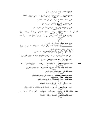 ‫ﻋﺛﻣﺎن اﻟﻛﻌﺎك : ﺟﺎﻣﻊ اﻟزﯾﺗوﻧﺔ ، ﺗوﻧس‬
                                                         ‫٨٦٩١‬
   ‫ﻋﺛﻣﺎن أﻣﯾن : رواد اﻟوﻋﻲ اﻹﻧﺳﺎﻧﻲ ﻓﻲ اﻟﺷرق اﻹﺳﻼﻣﻲ ، وزارة اﻟﺛﻘﺎﻓﺔ‬
                                                 ‫١٦٩١‬
                         ‫ﻋﻠﻰ ﺟﻣﻌﺔ : آﻟﯾﺎت اﻻﺟﺗﮭﺎد ، دار اﻟرﺳﺎﻟﺔ ، اﻟﻘﺎھرة‬
                                                         ‫٤٠٠٢‬
                                 ‫ﻋﻠﻰ طﻧطﺎوي وآﺧرون : أﺧﺑﺎر ﻋﻣر . دﻣﺷق‬
                                                         ‫٩٥٩١‬
                ‫ﻋﻠﻰ ﻋﺑد اﻟواﺣد واﻓﻲ : اﻟﻣﺳﺎواة ﻓﻲ اﻹﺳﻼم ، دار اﻟﻣﻌﺎرف‬
                                                 ‫٢٦٩١‬
‫ﻋﻠ ﻰ ﻣﺣﻣ د ﻣط ﺎوعإﻟ: ﻰ اﻟط ب اﻹﺳ ﻼﻣﻲ ،س اﻷﻋﻠ ﻰ ﻟﻠﺷ ﺋون‬
                             ‫اﻟﻣﺟﻠ‬                         ‫ﻣ دﺧل‬
                                             ‫اﻹﺳﻼﻣﯾﺔ ٥٨٩١‬
‫ﻓﯾﺻل اﻟﺣﻔﯾﺎن اﻟﺗراث اﻟﻌﻠﻣﻲ اﻟﻌرﺑ ﻲ ﻣﻧ ﺎھﺞ ﻘﯾﻘ ﮫﻣﻌﮭ د اﻟﻣﺧطوط ﺎت‬
                   ‫،‬     ‫ﺗﺣ‬         ‫،‬                         ‫:‬
                                                       ‫اﻟﻌرﺑﯾﺔ ،‬
                                                        ‫اﻟﻘﺎھرة‬
                                                         ‫٠٠٠٢‬
                                    ‫ﻗدري ﺣﺎﻓظ طوﻗﺎن : اﻟﻌﻠوم ﻋﻧد اﻟﻌرب .‬
‫_________ﺗراث اﻟﻌرب اﻟﻌﻠﻣﻲ ﻓﻲ اﻟرﯾﺎﺿ ﯾﺎت واﻟﻌﻠ ك دار اﻟﺷ روق‬
            ‫،‬                                               ‫:‬
                                                                ‫.‬
                                           ‫ﻛﻣﺎل زﻛﻲ : اﻟﻌرب ﺻﺎﻧوا اﻟﻣﺟد .‬
                    ‫ﻣﺎﺟد اﻟﺣﻠو : اﻟﺷورى واﻟدﯾﻣﻘراطﯾﺔ اﻟﻐرﺑﯾﺔ ، اﻹﺳﻛﻧدرﯾﺔ‬
                                                         ‫٨٩٩١‬
‫ﻣﺎھر ﻋﺑد اﻟﻘﺎدر : اﻟﺗراث واﻟﺣﺿﺎرة اﻹﺳﻼﻣﯾﺔدار اﻟﻧﮭﺿﺔ اﻟﻌرﺑﯾ ﺔ ﺑﯾ روت‬
                            ‫،‬
                                                                ‫.‬
                                ‫ﻣﺣﻣد أﺑو زھرة : اﻟﻌﻼﻗﺎت اﻟدوﻟﯾﺔ ﻓﻲ اﻹﺳﻼم‬
                                                         ‫٣٦٩١‬
‫ﺔ،‬     ‫دار، اﻟﻣﻌرﻓ‬
                ‫دﯾﻧﻲ‬       ‫رف اﻟ‬        ‫د أﺣﻣ اﻟﻘ د ﺑﯾ ﯾم وﻣﻲ : ﻼﻣﯾﺔ واﻟﺗط‬
                                                          ‫اﻹﺳ‬               ‫ﻣﺣﻣ‬
                                        ‫١٩٩١‬          ‫إﺳﻛﻧدرﯾﺔ‬
        ‫ﻣﺣﻣد أﺣﻣد ﺧﻠف ﷲ : أﺑو اﻟﻔرج اﻷﺻﻔﮭﺎﻧﻲ ط٣ دار اﻟﻛﺎﺗب اﻟﻌرﺑﻲ‬
                                               ‫٨٦٩١‬
                                     ‫ﻣﺣﻣد اﻟﻐزاﻟﻲ : ﺧﻠق اﻟﻣﺳﻠم ، دار اﻟدﻋوة‬
                                                         ‫٨٨٩١‬
                ‫ﻣﺣﻣد ﺑن اﻟﺣﺳن اﻟﺷﯾﺑﺎﻧﻲ : اﻻﻛﺗﺳﺎب ﻓﻲ اﻟرزق اﻟﻣﺳﺗطﺎب‬
                                              ‫ﻣﺣﻣد ﺣﺳﯾن ھﯾﻛل : ﺣﯾﺎة ﻣﺣﻣد‬
                          ‫ﻣﺣﻣد ﺧﺎﻟد : أﻋﻼم اﻟﺻﺣﺎﺑﺔ أوﻟو اﻟرأي ، دار اﻟﻘﻠم‬
                                                         ‫١٦٩١‬
                           ‫ﻣﺣﻣد دﺳوﻗﻲ : اﻟﮭﺟرة ﻓﻲ اﻟﻘرآن ، دار اﻟﻣﻌﺎرف‬
                                                ‫١٧٩١‬
    ‫ﻣﺣﻣد رﺟب اﻟﺑﯾوﻣﻲ : اﻷزھر ﺑﯾن اﻟﺳﯾﺎﺳﺔ وﺣرﯾﺔ اﻟﻔﻛر ، ﻛﺗﺎب اﻟﮭﻼل‬
                                                         ‫٣٨٩١‬
‫ﻣﺣﻣ د اﻷﻣ ر ﻣ ﻲ ﻧﺻ: وص اﻟﺗﺷ رﯾﻊ اﻹﺳ ﻼﻣﻲ ودﻻﻟﺗ ﮫ ﻋﻠ ﻰ‬      ‫ﺳ ﻼم ﻓ دﻛور‬
                                                      ‫اﻷﺣﻛﺎم .‬
                              ‫ﻣﺣﻣد طﻠﻌت اﻟﻐﻧﯾﻣﻲ : اﻟوﺳﯾط ﻓﻲ ﻗﺎﻧون اﻹﺳﻼم‬
                                                         ‫٢٨٩١‬

                           ‫٨٨٢‬
 