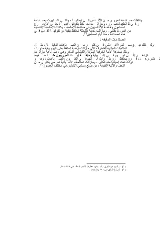 ‫واﻧﺗﻘﻠت ﺻ ﻧﺎﻋﺔ اﻟﺣرﯾ ر ﻣ ن اﻷﻧ دﻟس إﻟ ﻰ اﯾطﺎﻟﯾ ﺎ ، واﻟﺗ ﻲ اﺷ ﺗﮭرت ﺑﺻ ﻧﺎﻋﺔ‬
‫ر ﻓ ﻲ ﺗﻠ اﻟﺣرﯾ اﻟﻌﺻ ور ، وﻣﺎزاﻟ ت ﺗﺣ ﺗﻔظ ﺑﺗﻔوﻗﮭ ﺎ ﻓﯾﮭ ﺎ ﺣﺗ ﻰ اﻵن . رع‬
      ‫وﺑ‬                                                             ‫ك‬
‫اﻟﻣﺳﻠﻣون وﺧﺎﺻﺔ اﻷﻧدﻟﺳﯾون ﻓﻲ ﺻﻧﺎﻋﺔ اﻷﺳﻠﺣﺔ ، وﻛﺎﻧت اﻷﺳﻠﺣﺔ اﻷﻧدﻟﺳﯾﺔ‬
‫ﻣن أﻧﻔس ﻣﺎ ﯾﻘﺗﻧﻰ ، وﻣﺎزاﻟت ﻣدﯾﻧﺔ طﻠﯾطﻠﺔ ﺗﺣﺗﻔظ ﺑﺑﻘﯾﺔ ﻣن ﺗﻔوﻗﮭ ﺎ اﻟﻘ دﯾم ﻓ ﻲ‬
                                     ‫ھذه اﻟﺻﻧﺎﻋﺔ ، ﻣﻧذ أﯾﺎم اﻟﻣﺳﻠﻣﯾن)١(.‬
                                                        ‫اﻟﺻﻧﺎﻋﺎت اﻟدﻗﯾﻘﺔ :‬
‫وﻛ ذﻟك ﻧﺑ ﻎ ﻣﺳ ﻠﻣو اﻷﻧ دﻟس ﻓ ﻲ ﻛﺛﯾ ر ﻣ ن اﻟﺻ ﻧﺎﻋﺎت اﻟدﻗﯾﻘ ﺔ ، ﻣﺛ ل‬
‫اﻟﻣﻧﺗﺟﺎت اﻟﺟﻠدﯾﺔ اﻟﻔﺎﺧرة ، اﻟﺗﻲ ﻣﺎزاﻟت ﻗرطﺑﺔ ﺗﺣﺗﻔظ ﺣﺗﻰ اﻟﯾوم ﺑﺑﻘﯾﺔ ﻣﻧﮭ ﺎ ،‬
‫وﻣﺛل ﺻﻧﺎﻋﺔ اﻵﻧﯾﺔ اﻟﺧزﻓﯾﺔ اﻟﻣﻠوﻧﺔ واﻟﻘﯾﺷﺎﻧﻲ اﻟﻔﺎﺧر وھﻲ ، ﺻ ﻧﺎﻋﺔ ﻣﺎزاﻟ ت‬
‫ﯾون ﻣﻧ ذ ﺳ ﻘوط‬  ‫ﺗزدھ ر إﻟ ﻰ اﻟﯾ وم ﻓ ﻲ إﺷ ﺑﯾﻠﯾﺔ وﻗ د .ﻟﺑ ث اﻟﻣورﯾﺳ ﻛ‬
                                    ‫وﻣﺎﻟﻘ ﺔ‬
‫دﻟس زھ ﺎء ﻗ رن ﯾﺣﺗﻔظ ون ﺑﺗ راث آﺑ ﺎﺋﮭم ﻓ ﻲ اﻟﻔﻧ ون واﻟﺻ ﻧﺎﻋﺎت ، وھ و‬                ‫ﻧ‬
‫ﺗراث ﺗﻠﻘت إﺳﺑﺎﻧﯾﺎ ﻣﻧﮫ اﻟﻛﺛﯾر ، وﻣﺎزاﻟت اﻟﻣﺗﺎﺣف اﻷﺳ ﺑﺎﻧﯾﺔ ﺗﻐ ص ﺑﻛﺛﯾ )٢( ﻣ ن‬
     ‫ر‬
    ‫اﻟﺗﺣف واﻵﻧﯾﺔ اﻟﻔﺧﻣﺔ ، ﻣن ﺻﻧﻊ ﻣﺳﻠﻣﻲ اﻷﻧدﻟس ﻓﻲ ﻣﺧﺗﻠف اﻟﻌﺻور .‬




                 ‫)١( د. اﻟﺴﯿﺪ ﻋﺒﺪ اﻟﻌﺰﯾﺰ ﺳﺎﻟﻢ : داﺋﺮة ﻣﻌﺎرف اﻟﺸﻌﺐ ٩٥٩١ ص ٨٧١-٤٨١.‬
                                        ‫)٢( اﻟﻤﺮﺟﻊ اﻟﺴﺎﺑﻖ ص ٦٨١ وﻣﺎ ﺑﻌﺪھﺎ .‬


                               ‫٧٢‬
 