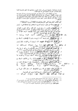 ‫إﺷﺎرات ﺟﻐراﻓﯾﺔ أو طﺑﯾﻌﯾﺔ ﺗوﻣﺊ إﻟﻰ ﻋﺎدات اﻟﻌرب وطﺑﺎﺋﻌﮭم ﻛﻣﺎ اﻟﺣق ﺑﺎﻟﺗرﺟﻣﺔ ﻗﺎﺋﻣﺔ‬
                                ‫واﻓﯾﺔ ﺑﺎﻟﻣﺻﺎدر اﻟﻌرﺑﯾﺔ واﻷﺟﻧﺑﯾﺔ اﻟﺗﻲ ﻋﺎد إﻟﯾﮭﺎ اﻟﻛﺎﺗب .‬
‫ھذه ھﻲ اﻟﻣﻌﻠﻘﺎت اﻟﺗﻲ ﻣﺎ ﺗزال ﺗﺣﻣل ﻓﻲ ﻣﺿﻣوﻧﮭﺎ ﺳﺣرھﺎ وﺳرھﺎ ﻷن ﺷﻌراءھﺎ‬
‫ﻛﺎﻧوا ﯾﻘوﻟون اﻟﺣﻘﯾﻘﺔ ، وﯾﻌﺑرون ﻋن ﻣﺷﺎﻋرھم ﻓﻲ اﻟﻠﺣظﺔ اﻟﺗﻲ ﻛﺎن ﺷﻌرھم ﯾﻧﺳﺎب ﻣن‬
‫ﺻدورھم ، وﻛﺎن أدﺑﮭم ﻓﻲ اﻟوﻗت ذاﺗﮫ اﻧﻌﻛﺎﺳﺎ ً ﻟﺣﯾﺎة أﻣﺗﮭم وﺣﺎﻣﻼً أﺣﯾﺎﻧﺎ ً ﻟﺷﺧﺻﯾﺗﮭﺎ ﻋﺑر‬
‫اﻟزﻣن . )١ﻟذﻟك ﻛﺎن ﺻوﺗﮭم ﺿﻣﯾر أﻣﺗﮭم وﺻوت اﻟﺗﺎرﯾﺦ ﻓﻲ اﻟواﻗﻊ وﺻوت اﻟواﻗﻊ ﻓﻲ‬
                                                                           ‫اﻟﻣﺳﺗﻘﺑل ( .‬
      ‫أھم اﻟﻛﺗب اﻟﻣﺗرﺟﻣﺔ ﻓﻲ اﻟﺗﺎرﯾﺧﺎﺧﺻﺎﺑﺎ ﻟﺛﻘﺎﻓﺔ أوروﺑﺎ اﻟﻣﺗﺧﻠﻔﺔ)٢(:‬
‫١. اﺑن ﺟﺑﯾر رﺣﻠﺔ اﺑن ﺟﺑﯾر، ﺗرﺟم أﻣﺎري ﻣﺎ ﯾﺧﺗص ﺑﮭﺎ ﺑﺻﻘﻠﯾﺔ ﻓﻲ ﺑ ﺎرﯾس‬
                                                                 ‫:‬
                                                                   ‫٦٤٨١م.‬
‫٢. اﺑن ﺧﻠدون:اﺑن ﺧﻠدون ، ﺗ رﺟم دي ﺳ ﻼن اﻟﻘﺳ م اﻟﺧ ﺎص ﺑ ﺎﻟﺟزاﺋر‬   ‫ﺗﺎرﯾﺦ‬
‫إﻟﻰ اﻟﻔرﻧﺳﯾﺔ . وﻧﺷره ﻓﻲ أرﺑﻌﺔ ﻣﺟﻠدات )اﻟﺟزاﺋر ٢٥٨١-٦٥٨١( وﺗرﺟم‬
‫دﯾﻔرﺟﯾﮫ إﻟﻰ اﻟﻔرﻧﺳﯾﺔ اﻟﻘﺳم اﻟﺧﺎص ﺑﺑﻧﻲ اﻷﻏﻠ وإﻓرﯾﻘﯾ ﺔ وﺻ ﻘﻠﯾﺔ إﻟ ﻰ‬
     ‫،‬                    ‫ب‬
                              ‫ﺣﯾن اﺳﺗﯾﻼء اﻟﻔرﻧﺞ ﻋﻠﯾﮭﺎ )ﺑﺎرﯾس ١٤٨١م(‬
‫وﻓﯾ ﺎت. ن ﺧﻠﻛ ﺎنﺗرﺟﻣ ﮫ إﻟ ﻰ اﻹﻧﺟﻠﯾزﯾ ﺔ دوﺳ ﻼن ﻓ ﻲ أرﺑﻌ ﺔ‬       ‫اﺑ٣ اﻷﻋﯾ ﺎن، :‬
                                            ‫ﻣﺟﻠدات )ﻟﻧدن ٢٤٨١-١٧٨١(‬
‫٤. اﺑن ﻋﺑد ﻓﺗﺢ اﻷﻧ دﻟس ﺗرﺟﻣ ﺔ ھ ﺎري ﺟ وﻧس إﻟ اﻹﻧﺟﻠﯾزﯾ ﺔ وطﺑ ﻊ‬
                 ‫ﻰ‬                                          ‫اﻟﺣﻛم:‬
                                                         ‫ﺑﻠﻧدن ﺳﻧﺔ ٨٥٨١م‬
‫٥. اﺑن اﻟﻘوطﯾ ﺔ – ﺎرﯾﺦ اﻷﻧ دﻟس : ﺔ ﺷ ﺎرﯾوﻧو إﻟ ﻰ اﻟﻔرﻧﺳ ﯾﺔ ﺑ) ﺎرﯾس‬
                                          ‫ﺗرﺟﻣ‬               ‫ﺗ‬
                                                                   ‫٦٥٨١(.‬
‫اﺑ ن ﻣﺟﯾ ر اﻟ دﯾن دﻟس اﻟﺟﻠﯾ– ل ﻓ ﻲ ﺗ ﺎرﯾﺦ اﻟﻘ دس واﻟﺧﻠﯾ ل:‬
                                                  ‫اﻷﻧ اﻟﻌﻠﯾﻣ ﻲ‬              ‫٦.‬
                           ‫ﺗرﺟﻣﺔ ﺳوﻓﯾر إﻟﻰ اﻟﻔرﻧﺳﯾﺔ )ﺑﺎرﯾس ٢٧٨١م( .‬
‫اﻷﻧﯾس اﻟﻣطرب وروض اﻟﻘرطﺎس ﻓ ﻲ أﺧﺑ ﺎر ﻣﻠ وك‬            ‫٧. أﺑو اﻟﺣﺳن اﻟﻔﺎرﺳﻲ :‬
 ‫اﻟﻣﻐرب، وﺗﺎرﯾﺦ ﻣدﯾﻧﺔ ﻓﺎس. ﺗرﺟﻣﺔ ﺑوﻣﯾﮫ إﻟﻰ اﻟﻔرﻧﺳﯾﺔ ﺑﺎرﯾس ٠٦٧١م.‬
‫٨. أﺑو ﻋﺑﯾد اﻟﺑﻛري – اﻟﻣﺳﺎﻟك وﺗ رﺟم ﺟ زء ﻣﻧ ﮫ دﯾﻔرﯾﻣﯾ ري ﺳ ﻧﺔ‬
                                    ‫واﻟﻣﻣﺎﻟك:‬
   ‫٩٤٨١ إﻟﻰ اﻟﻔرﻧﺳﯾﺔ . وﺗرﺟﻣﮫ دي ﺳﻼن إﻟﻰ اﻟﻔرﻧﺳﯾﺔ ﺑﺎرﯾس ٦٥٨١ .‬
‫٩. أﺑو اﻟﻣﻐﺎزي ﺑﮭﺎدرﺧ ﺎرﯾﺦ-اﻟﻣﻐ ول، ﺗرﺟﻣ ﺔ دﯾﻣﯾ زون إﻟ ﻰ اﻟﻔرﻧﺳ ﯾﺔ‬
                                                     ‫ﺗ ﺎن‬
                                     ‫ﻓﻲ ﻣﺟﻠدﯾن ﺑطرﺳﺑورج ﺳﻧﺔ ١٧٨١ .‬
‫٠١. أﺑو اﻟﻔدا –اﻟﻣﺧﺗﺻﻓ رﻲ أﺧﺑ ﺎر اﻟﺑﺷ ر: ﺔ أدﻟ ر إﻟ ﻰ اﻟﻼﺗﯾﻧﯾ ﺔ وطﺑ ﻊ‬
                                    ‫ﺗرﺟﻣ‬
                           ‫ﺑﻠﯾﺑزج ﺳﻧﺔ ٩٧٨١-٤٩٧١ ﻓﻲ ﺧﻣﺳﺔ ﻣﺟﻠدات .‬
‫١١. أﺑو اﻟﻔرج اﻟﻣﻠطﻲ ﺎرﯾﺦ ﻣﺧﺗﺻ ر اﻟوھ و.ﯾﺷ ﻣل ﺗ ﺎرﯾﺦ اﻟﻌ ﺎﻟم ﻣ ن‬
                               ‫دول‬                      ‫ﺗ –‬
‫ﻊ‬      ‫ﺔ وطﺑ‬       ‫ﻰ اﻟﻼﺗﯾﻧﯾ‬      ‫ﻰ زﻣﺗرﺟﻣ ن اﻟﻣؤﻟ ﺑوﻛ ف وك إﻟ‬
                                        ‫.‬           ‫ﺔ‬                    ‫ﺔ إﻟ‬     ‫دء اﻟﺧﻠﯾﻘ‬       ‫ﺑ‬
‫ﻧﺔ‬      ‫ﻟﯾﺑ ﺔ زج ﺳ‬
            ‫-‬        ‫ﻰ اﻷﻟﻣﺎﻧﯾ‬      ‫ور إﻟ‬       ‫وﻧﯾﮫ وﺗرﺟﻣﻧﺔ ﺔ دي. ﺑ‬
                                                   ‫٣٦٦١م‬           ‫ﺳ‬          ‫ﺑﺎرﻛﺳ‬
                                                                   ‫٥٨٧١ .‬
‫٢١. اﻟﺑﯾروﻧﻲ اﻵﺛﺎر اﻟﺑﺎﻗﯾﺔ ﻋن اﻟﻘ رون اﻟﺧﺎﻟﯾ ﺔ. ﺔ ﺳ ﺧﺎو اﻷﻟﻣ ﺎﻧﻲ إﻟ ﻰ‬
                             ‫ﺗرﺟﻣ‬                               ‫–‬
                                               ‫اﻹﻧﺟﻠﯾزﯾﺔ )ﻟﻧدن ٩٧٨١م( .‬
         ‫٣١. رﺷﯾد اﻟدﯾن – ﺗﺎرﯾﺦ اﻟﻣﻐول – ﺗرﺟﻣﺔ ﻛﻣﺎ ﺗرﻣﯾر إﻟﻰ اﻟﻔرﻧﺳﯾﺔ .‬
‫زﯾ ٤١.اﻟ دﯾن اﻟﻣﻌﯾ ﺗﺣﻔ – ﺔ وﯾﺷ ﻣل .ﺗ ﺎرﯾﺦ ﻣﺳ ﻠﻣﻲ اﻟﮭﻧ د –‬
                                 ‫اﻟﻣﺟﺎھ دﯾن‬             ‫ري‬                 ‫ن‬

                     ‫)١( د. ﺟﻮاد ﻋﻠﻰ : ﺗﺎرﯾﺦ اﻟﻌﺮب ﻗﺒﻞ اﻹﺳﻼم ط اﻟﻤﺠﻤﻊ اﻟﻌﻠﻤﻲ اﻟﻌﺮاﻗﻲ ﺑﺪون ص ٨١.‬
‫)٢( راﺟﻊ ﻋﺒﺪ اﻟﺤﻠ ﯿﻢ ﻣﻨﺘﺼ ﺎرﯾﺦ اﻟﻌﻠ ﻢ ودور اﻟﻌﻠﻤ ﺎء اﻟﻌ ﺮب ﻓ ﻲ ﺗﻘﺪﻣ ﺔﻣﺮﺟ ﻊ ﺳ ﺎﺑﻖ ص ص ٤٩-‬
                         ‫،‬                                        ‫ﺗ ﺮ:‬                 ‫د.‬
‫٨٥١ ، وأﯾﻀﺎ أ.د. ﻋﺒﺪ اﻟﻔﺘﺎح ﻏﻨﯿﻤﺔ ﻣﯿﺎدﯾﻦ اﻟﺤﻀﺎرة اﻟﻌﺮﺑﯿﺔ ج١ اﻻﻧﺴﺎﻧﯿﺎت ج٢ ﺗﺎرﯾﺦ اﻟﻌﻠﻮم .وأﯾﻀ ﺎ‬
                ‫ﺗﻮﻓﯿﻖ اﻟﻄﻮﯾﻞ : ﻓﻲ ﺗﺮاﺛﻨﺎ اﻟﻌﺮﺑﻲ اﻹﺳﻼﻣﻲ ، ﻋﺎﻟﻢ اﻟﻤﻌﺮﻓﺔ ، اﻟﻜﻮﯾﺖ ٥٨٩١ ص ٦١٢.‬


                                         ‫٥٤‬
 