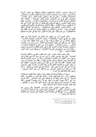 ‫ﺛم ﻋرﻓت ﺣواﺿر اﻹﺳﻼم اﻟﻣﺳﺗﺷﻔﯾﺎت اﻟﺛﺎﺑﺗﺔ واﻟﻣﺗﻧﻘﻠﺔ ﻣﻊ اﻧﺗﺷﺎر اﻷوﺑﺋﺔ‬
‫واﻷﻣراض ، وﻗد زودت ﺑﺻﻧوف اﻷدوﯾﺔ وأﻧواع اﻟطﻌﺎم واﻟﺷراب واﻟﻣﻼﺑس‬
‫واﻟﺻﯾﺎدﻟﺔ واﻷطﺑﺎء . وﻛﺎن ﻓﻲ ﻛل ﻣﺳﺗﺷﻔﻰ ﺟﻧﺎح ﻟﻠذﻛور وآﺧر ﻟﻺﻧﺎث ،‬
‫وﺧﺻص ﻟﻛل ﻧوع ﻣن اﻷﻣراض ﺟﻧﺎح ﺧﺎص ﺑﻣرﺿﺎه ، وأﻟﺣﻘت ﺑﻛل‬
‫ﻣﺳﺗﺷﻔﻰ ﺻﯾدﻟﯾﺔ ﺗﺿم أﻧواع اﻟﺷراب واﻟﻣﻌﺎﺟﯾن واﻷدوﯾﺔ ، وﯾﺷرف ﻋﻠﯾﮭﺎ‬
‫رﺋﯾس ﯾﺗﺑﻌﮫ ﻣﻌﺎﻧون ، وﯾﻘﯾم اﻟﻣرﯾض ﺑﺎﻟﻣﺳﺗﺷﻔﻰ أو ﯾﺄﺧذ ﻣﻌﮫ اﻟدواء إﻟﻰ ﺑﯾﺗﮫ‬
‫إذا ﻟم ﯾﻘﺗض ﻣرﺿﮫ اﻹﻗﺎﻣﺔ . وﯾﺗﻔﻘد اﻷطﺑﺎء ﻣرﺿﺎھم ﻓﻲ اﻷﻗﺳﺎم اﻟﺗﻲ ﯾﻘﯾﻣون‬
‫ﺑﮭﺎ .. وﻛﺎﻧت ﺗﺣﺑس اﻷوﻗﺎف ﻋﻠﻰ اﻟﻣﺳﺗﺷﻔﯾﺎت ، وﺗرﺻد ﻟﮭﺎ اﻷﻣوال وﯾﻧﻔق‬
‫ﻋﻠﯾﮭﺎ ﻓﻲ ﺳﺧﺎء . وإذا ﻓرغ اﻷطﺑﺎء ﻣن أﻋﻣﺎﻟﮭم ﻣﺿوا إﻟﻰ ﺧزاﺋن اﻟﻛﺗب ﻓﻲ‬
‫ﻣﺳﺗﺷﻔﯾﺎﺗﮭم أو دورھم واﻛﺑوا ﻋﻠﻰ اﻟﻘراءة ﻟﺗﻛون ﻋوﻧﺎ ﻟﮭم ﻓﻲ ﻣﻣﺎرﺳﺔ ﻣﮭﻧﺗﮭم‬
                                                                         ‫.‬
‫وﻛﺎن اﻟﻌرب أول ﻣن اھﺗدى إﻟﻰ اﻟﻘول ﺑﺎن اﻷوﺑﺋﺔ ﺗﻧﺷﺄ ﻋن ﺗﻌﻔن‬
‫ﯾﻧﺗﻘل ﻋن طرﯾق اﻟﮭواء واﻟﻣﺧﺎﻟطﺔ ، وﺳﻣوا اﻷﻣراض اﻟﻣﻌدﯾﺔ ﺑﺎﻟﺳﺎرﯾﺔ ،‬
‫ودﻟﯾﻠﮭﺎ ﻋﻧدھم أن ﻣن ﺧﺎﻟط ﻣرﯾﺿﺎ ﺑﮭﺎ أو ﻟﺑس ﺛﯾﺎﺑﮫ اﻧﺗﻘﻠت إﻟﯾﮫ ﻋدواه ،‬
‫وﻛﺎﻧوا أول ﻣن ﻓطن إﻟﻰ ﺗﻔﺗﯾت اﻟﺣﺻﺎة ﻓﻲ اﻟﻣﺛﺎﻧﺔ ، وﻣن أواﺋل ﻣن اﺳﺗﺧدﻣوا‬
‫اﻟﻣﺧدر – وﺳﻣوه ﺑﺎﻟﻣرﻗد – وﻟﻌﻠﮭم أول ﻣن اﺧﺗرع اﻹﺳﻔﻧﺟﺔ اﻟﻣﺧدرة ،‬
‫واﺳﺗﺑدﻟوا ﺑﺎﻷدوﯾﺔ اﻟﺣﺎرة اﻷدوﯾﺔ اﻟﺑﺎردة ﻓﻲ ﻋﻼج اﻟﻔﻼج واﻻﺳﺗرﺧﺎء وﻧﺣوه‬
‫. وﻛﺎﻧوا أول ﻣن اﺳﺗﺧدم ﻓﻲ اﻟﺟراﺣﺔ اﻟﻛﺎوﯾﺎت ، ووﺻﻔوا ﺻب اﻟﻣﺎء اﻟﺑﺎرد‬
                                                 ‫ﻹﯾﻘﺎف اﻟﻧزﯾف ... اﻟﺦ)١( .‬
‫وﻛﺎن ﺑﻌض أطﺑﺎء اﻟﻌرب ﻋﻠﻰ ﻋﻠم ﺑﺎﻟطب اﻟﻧﻔﺳﻲ وﻋﻼﻗﺗﮫ ﺑﺎﻟﻣﺳﺎﺋل‬
‫اﻟﺟﻧﺳﯾﺔ ، ﻋﻠﻰ ﻧﺣو ﺗﺟرﯾﺑﻲ ﻋﻠﻣﻲ ، روي ﻋن اﺑن ﺳﯾﻧﺎ اﻧﮫ دﻋﻲ ﻟﻌﻼج اﻣﯾر‬
‫ﻣرﯾض ﺣﺎر اﻷطﺑﺎء ﻓﻲ ﻋﻼﺟﮫ ، ﻓﺎﺳﺗدﻋﻰ رﺟﻼ ﻣن ﻋرﻓﺎء اﻟﻣدﯾﻧﺔ واﻣﺳك‬
‫ﺑﯾد اﻟﻣرﯾض ﯾﺟس ﻧﺑﺿﮭﺎ وﯾرﻗب ﻣﻼﻣﺢ وﺟﮭﮫ ، وطﻠب ﻣن اﻟﻌرﯾف أن ﯾﺳرد‬
‫أﺣﯾﺎء اﻟﻣدﯾﻧﺔ ، ﻓﻠﻣﺎ ﺟﺎء ذﻛر ﺷﺎرع ﻣﻧﮭﺎ أﺳرع ﻧﺑض اﻟﻣرﯾض ، ﻓطﻠب إﻟﯾﮫ‬
‫أن ﯾذﻛر اﻟﺷوارع اﻟﺟﺎﻧﺑﯾﺔ اﻟﻣﺗﻔرﻋﺔ ﻣن ھذا اﻟﺷﺎرع ، ﻓﺎزداد ﻧﺑض اﻟﻣرﯾض‬
‫ﺳرﻋﺔ ﻋﻧد ذﻛر ﺷﺎرع ﻣﻌﯾن ﻣﻧﮭﺎ ، ﻓﺳﺄﻟﮫ ﻓﻣن ﻓﻲ اﻟﺑﯾت ﻣن ﻓﺗﯾﺎت ، وﻋﻧد‬
‫ذﻛر اﺳم ﻓﺗﺎة ازداد ﻧﺑض اﻟﻣرﯾض ﺳرﻋﺔ ﻓﻘﺎل اﺑن ﺳﯾﻧﺎ ﻻھل اﻟﻣرﯾض :‬
                                         ‫زوﺟوه ﺗﻠك اﻟﻔﺗﺎة ﻓﮭذا ھو اﻟدواء .‬
‫وﺣدث أن ﺣظﯾﺔ ﻟﻠرﺷﯾد ﻗد ﺗﻣطت ﯾوﻣﺎ ورﻓﻌت ﯾدھﺎ ﻓﺑﻘﯾت ﻣﻧﺑﺳطﺔ ﻻ‬
‫ﺗﺳﺗطﯾﻊ ردھﺎ ، وﻟم ﯾﻧﻔﻊ ﻓﯾﮭﺎ ﻋﻼج ، ﻓﺳﺋل ﺟﺑراﺋﯾل ﺑن ﺑﺧﺗﯾﺷوع ، ﻓﻘﺎل‬
‫ﻟﻠرﺷﯾد : إن ﻟﮭﺎ ﻋﻧدي ﺣﯾﻠﺔ إذا ﻟم ﯾﺳﺧط ﻋﻠﻲ أﻣﯾر اﻟﻣؤﻣﻧﯾن .. ﻗﺎل اﻟرﺷﯾد‬
‫وﻣﺎ ھﻲ ؟ ﻗﺎل ﺗﺟﻲء اﻟﺟﺎرﯾﺔ واﻋﻣل ﺑﮭﺎ ﻣﺎ أرﯾده ﺑﺣﺿرة اﻟﺟﻣﯾﻊ ، ﻓﻠﻣﺎ‬
‫ﺣﺿرت اﻟﺟﺎرﯾﺔ أﺳرع إﻟﯾﮭﺎ ﺟﺑراﺋﯾل واﻣﺳك ذﻟﯾﮭﺎ ﻛﺄﻧﮫ ﯾرﯾد أن ﯾﻛﺷﻔﮭﺎ ،‬
                             ‫ﻓﺎﻧزﻋﺟت اﻟﺟﺎرﯾﺔ وأﻧزﻟت ﯾدھﺎ وأﻣﺳﻛت ذﯾﻠﮭﺎ .‬
‫وﻋﺎﻟﺞ اﻟﻌرب اﻟﺟﻧون ﻋﻼج اﻷﻣراض اﻟطﺑﯾﻌﯾﺔ وﻛﺎن ﯾﺳﻣﻰ ﻋﻧد‬
‫اﻹﻓرﻧﺞ ﺑﺎﻟﻣرض اﻹﻟﮭﻲ أو اﻟﺷﯾطﺎﻧﻲ ﻷﻧﮭم ﺣﺳﺑوه ﻣن إﺻﺎﺑﺎت اﻷرواح أو‬
‫اﻟﺷﯾﺎطﯾن . وورد )٢( ﻛﻠﮫ ﻓﻲ ﻣؤﻟﻔﺎت اﻟﻌرب اﻟطﺑﯾﺔ اﻟﺗﻲ ﺗرﺟﻣت إﻟﻰ اﻟﻼﺗﯾﻧﯾﺔ‬
                                                      ‫ھذه‬
                                                    ‫وأﻟم ﺑﮭﺎ اﻷوروﺑﯾون .‬


                                             ‫)١( اﻟﻤﺮﺟﻊ اﻟﺴﺎﺑﻖ ص ص ٦٢٢-٧٢٢.‬
                                             ‫)٢( اﻟﻤﺮﺟﻊ اﻟﺴﺎﺑﻖ ص ص ٧٢٢-٨٢٢.‬


                                ‫٠٦‬
 