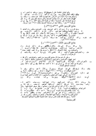‫وﻗﻊ اﺧﺗﯾﺎر ﻓﺎطﻣﺔ ﻋﻠﻰ أرض ﻓﻲ اﻟﻘ روﯾﯾن ، ودﻓﻌ ت ﺛﻣﻧﮭ ﺎ ﻣ ن‬
                               ‫ﻣدﯾﻧﺔ‬
‫وﺑﺈﺷ ﺎ راف ﺎص ﻠطﺎن وﺑﻌ ض رﺟ ﺎل اﻟﻌﻠ م ، ﺑ دأت ﺗﺳ ﺗﻌد ﻟﻠﺑﻧ ﺎء‬
                                                      ‫ﻣﺎﻟﮭ اﻟﺧ اﻟﺳ .‬
‫واﺳﺗﺧرﺟت ﻣواد اﻟﺑﻧﺎء ﻣن اﻷرض ﻧﻔﺳ ﮭﺎ ث اﻛﺗﺷ ﻔت ﻣﺣﺟ را ، وﻗﺎﻣ ت‬
                            ‫ﺣﯾ .‬
‫اﻟوﻗت ﻧﻔﺳﮫ ﺑﺣﻔر ﺑﺋر ﻣﺎء ﺑﺟﺎﻧب اﻟﻣﺳﺟد وﻛﺎن ﻣﺳﺟد اﻟﻘروﯾﯾن ﻋﻠ ﻰ ﺷ ﻛل‬
                                                               ‫ﻓﻲ‬
‫ﻣرﺑﻊ أﺿﻼﻋﮫ ﻏﯾر ﻣﺗﺳﺎوﯾﺔ ، ذﻟك أن طوﻟﮫ ﻛﺎن ﯾﺑﻠﻎ ﻣﺗ را ﻓ ﺣ ﯾن أن‬
        ‫، ﻲ‬       ‫٩٣‬
   ‫ﻋرﺿﺔ ٢٣ ﻣﺗرا . وھﻛذا ﻧﺟد أن ﻣﺳﺎﺣﺔ اﻟﻣﺳﺟد ﺑﻠﻐت ٨٤٢١ ﻣﺗرا ﻣرﺑﻌﺎ.‬
                             ‫ﺟﺎﻣﻊ اﻟﻘروﯾﯾن اﻟﺛﺎﻧﻲ ٢٢٣ھـ )٤٣٩م (‬
‫وﺑﻌد ﻗرن ﻣ ن اﻟ زﻣن أﺧ ذ اﻟﺟ ﺎﻣﻊ ﯾﺿ ﯾق ﺑ ﺎﻟﻣؤﻣﻧﯾن وظﮭ رت اﻟﺣﺎﺟ ﺔ‬
‫إﻟ ﻰ إﺻ ﻼﺣﮫ ﻰ اﻷﻣﯾ ر .أﺣﻣ د اﻟزﻧ ﺎﺗﻰ ھ ذا اﻹﺻ ﻼح ﺑﺗوﺳ ﯾﻊ‬
                                             ‫وﺗﺑﻧ وﺗوﺳ ﻌﺗﮫ‬
‫ﻓ ھ ذا‬
    ‫اﻟﻣﺳﺟد ، ﻓﻛﺗب إﻟ ﻰ اﻷﻣﯾ ر ﻋﺑ د اﻟ رﺣﻣن اﻟﺛﺎﻟ ث طﺎﻟﺑ ﺎ إﻟﯾ اﻟﻣﺷ ﺎرﻛﺔ ﻲ‬
               ‫ﮫ‬
‫اﻟﻣﺷروع . ﻠﯾﻔﺔ اﻷﻣوي ھ ذا اﻟﻌ رض ﺗﺷ رﯾﻔﺎ ، ﻓﺑ ﺎدر ﺑﺈرﺳ ﺎل ﻣﺑﻠ ﻎ‬
                                              ‫واﻋﺗﺑر اﻟﺧ‬
‫ﺧم ﻣ ن اﻟﻣ ﺎل ﻟﺗوﺳ ﯾﻊ اﻟﻣﺳ ﺟد ، وﺑﻠﻐ ت اﻟزﯾ ﺎدة ٨٤٧٢ را وأﺻ ﺑﺣت‬
                 ‫ﻣﺗ‬                                                                  ‫ﺿ‬
                                              ‫ﻣﺳﺎﺣﺗﮫ ٦٩٩٣ ﻣﺗرا .‬
                         ‫ﺟﺎﻣﻊ اﻟﻘروﯾﯾن اﻟﺛﺎﻟث ١٣٥ھـ ) ٧٣١١ م (‬
‫وﻓ ﻰ اﻟﻘ رن اﻟﺛ ﺎﻧﻲ ﻋﺷ رﻗ اﻟﻣ ﺎم ﯾﻼدي . ﻲ ﻋﺑ د اﻟﺣ ق ﺑﺷ راء‬
                                  ‫اﻟﻘﺎﺿ‬
‫اﻷراﺿ ﻲ اﻟﻣﺟ ﺎورة ﻟﻠﻣﺳ ﺟدوﺑﻠﻐ اﻟزﯾت ﺎدة اﻟﻣﺿ ﺎﻓﺔ ٠٥٨١ را ﻣرﺑﻌ ﺎ .‬
                  ‫ﻣﺗ‬                           ‫.‬
‫وأﺻﺑﺣت ﻣﺳ ﺎﺣﺗﮫ اﻹﺟﻣﺎﻟﯾ ﺔ ٦٤٨٥ را ﻣرﺑﻌ ﺎ. ﻰ ذﻟ ﺻ أﺻ ﺑﺣت "‬
            ‫ك ﻧﻊ‬            ‫وﻓ‬           ‫ﻣﺗ‬
‫ﻣﻧﺑ ره اﻟﺟدﯾ ﻟﻠﺟ د ﺎﻣﻊ "ل اﻟﻣﻧﺑ ر اﻟﻔ ﺎطﻣﻲ اﻷﻣ وي، وﻗ د زﺧ رف ﺑﺄﺟﻣ ل‬    ‫ﻣﺣ‬
                                                      ‫اﻟزﺧﺎرف و اﻟرﺳوم .‬
‫وإﺻ ﻼح ﻓﻘ د‬
    ‫،‬           ‫وﻋﻠﻰ اﻟرﻏم ﻣﻣﺎ ﻧﺎل ﺟﺎﻣﻊ اﻟﻘروﯾﯾن ﻣن ﺗﻐﯾﯾر وﺗﻌدﯾل‬
‫ﺗﻣﯾز ﻋﮭود اﻟﻣوﺣدﯾن واﻟﻣرﯾﻧﯾﯾن واﻟوطﺎﺳﯾﯾن واﻟﺳﻌدﯾﯾن ﺑﺎﻟﻧﺟﻔ ﺔ اﻟﻛﺑﯾ رة ،‬
                                                                     ‫ﻓﻲ‬
‫وﺑ ﺎﻷﺟراس اﻷﺳ ﺑﺎﻧﯾﺔ واﻟﻧ ﺎﻓورة اﻟﺟﻣﯾﻠ ﺔ و اﻟﺳ ﺎﻋﺔ اﻟﻣﺎﺋﯾ ﺔ ودورات اﻟﻣﯾ ﺎه .‬
‫وﻏﯾرھﺎ ﻣن اﻟﺗﺣ ف اﻟﺗ ﻲ ازدان ﺑﮭ ﺎ ھ ذا اﻟﻣﺳ ﺟد اﻟﻌظ وﻓ . ﻰ ﻋﮭ د اﻟﻌﻠ وﯾﯾن‬
                      ‫ﯾم‬
                                                    ‫أﺻﻠﺣت اﻟﻣﻧﺎﻓﻊ اﻟﻌﺎﻣﺔ .‬
‫ﯾﻧﻘﺳ م اﻟﺗ ﺎرﯾﺦ اﻟﺛﻘ ﺎﻓﻲ ﻟﺟ ﺎﻣﻊ اﻟﻘ روﯾﯾن إﻟ ﻰ ﺛﻼﺛ ﺔ ﻋﮭ ود ﻛﺑﯾ رةﯾﺑ. دأ‬
‫اﻷول اﻟﻔﺗرة ﻣ ن )٩٥٨ –٠٥٢١ أي(ﻣﻧ ذ أواﺧ ر ﻋﮭ وددارﺳ ﺔ وﻓ ﻰ‬
             ‫اﻷ‬                        ‫م‬                            ‫ﻓﻲ‬
‫ﻋﮭ د اﻟزﻧ ﺎﺗﯾﯾن واﻟﻣ راﺑطﯾن إﻟ ﻰ ﻋﮭ د اﻟﻣوﺣ وﯾﺑ دﯾندأ. اﻟﺛ ﺎﻧﻲ ﻣ ن ) ٩٥٢١-‬
‫٥٦٦١م( ، أي ﻓﻲ ﻋﮭود اﻟﻣراﺑطﯾن واﻟﺳﻌدﯾﯾن ، أﻣﺎ اﻟﺛﺎﻟث واﻷﺧﯾر ﻓﯾﺑدأ ﻣن )‬
‫رن‬       ‫ن اﻟﻘ‬      ‫ﺗﯾﻧﺎت ﻣ‬     ‫ﻰ اﻟﺳ‬       ‫وﯾﯾن ﺣﺗ‬     ‫ﺔ ﺣﻛ٠٦٩١م اﻟﻌﻠ‬
                                                          ‫م (‬         ‫ذ ﺑداﯾ ٥٦٦١-‬ ‫أي ﻣﻧ‬
                                                                  ‫اﻟﻌﺷرﯾن .‬
‫وﻓ ﻰ ﺑداﯾ ﺔ اﻟﻘ رن اﻟﺧ ﺎﻣس ﻟﻠﮭﺟ رة اﻧ ﺗﮭﺞ اﻟﻣﻐ رب ﺳﯾﺎﺳ ﺔ اﻟﺣﯾ ﺎد ،‬
‫وأﺻ ﺑﺣت ﻣدﯾﻧ ﺔ ﻓ ﺎس ﻗﺑﻠ ﺔ اﻟﻌﻠﻣ ﺎء وﻗ د ﻧﻌﻣ. ت ﺑﻌﺻ ر ﻏﺎﯾ ﻓ ﺔ ﻲ‬
                               ‫واﻟﺷ ﻌراء‬
‫اﻻزدھﺎر ، إﻻ أن اﻟﻧزاع اﻟذي ﻗﺎم ﺑﯾن زﻋﻣﺎﺋﮭﺎ ، ﻋﻛر ﺻﻔو اﻟﺣﯾﺎة ﻓﯾﮭﺎ . وﻓﻰ‬
‫اﻟﻣراﺑط ھ ذا ﺑزﻋﺎﻣ ﻣد ﺔ ﯾوﺳ ف ﺑ ن ﺗﺎﺷ ﻔﯾن ﺳ ﻠطﺎﻧﮭم ﻋﻠ ﻰ ﻛ ل ﻣ ن‬‫د‬        ‫ون اﻟﻌﮭ‬
‫طأنردوا ھ ذه‬    ‫أﺳ ﺑﺎﻧﯾﺎ و اﻟﻣﻐم ﯾﻠﺑرب ث اﻟﻣوﺣ دون ﺑزﻋﺎﻣ ﺔ ﻋﺑ د اﻟﻣ ﻧﻌم‬
                                                        ‫.‬            ‫وﻟ‬
‫ھ وأﺻ ﺑﺣت ﻣ راﻛش ﻣﺔ ھ ذه‬
               ‫ﻋﺎﺻ‬               ‫اﻷﺳ رة وﺣﺎﺻ روا ﻓ ﺎس ﻲ ﻧﺔ ٠٤٥ ـ .‬
                                                 ‫ﻓ ﺳ‬
‫اﻹﻣﺑراطورﯾﺔ اﻟواﺳﻌﺔ ، واﺗﺟﮫ إﻟﯾﮭﺎ اﻟﻔﻼﺳﻔﺔ و اﻟﺷﻌراء واﻟﻣﺗﺻ وﻓون و ﻛﺑ ﺎر‬
  ‫اﻷﺋﻣﺔ . وﻣﻊ ذﻟك ﻓﻘد ظﻠت ﻓﺎس ﻣرﻛزا ھﺎﻣﺎ ﻟﻠﺣﯾﺎة اﻟﻔﻛرﯾﺔ ﻟﻣوﻗﻌﮭﺎ اﻟﻣﺗوﺳط‬
                                                         ‫أﻗدم ﺟﺎﻣﻌﺔ‬

                              ‫٧٧‬
 
