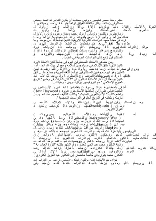 ‫ﻋﺷر ، ﻣﻧذ ﻋﺻر ﺷﻛﺳﺑﯾر ، وﻟﯾس ﺑﻣﺳﺗﺑﻌد أن ﯾﻛون اﻟﺷﺎﻋر ﻗد اﺗﺻل ﺑﺑﻌض‬
  ‫ﻣﺳﺗﺷرﻗﻲ زﻣﺎﻧﮫ ، وﺗﺄﺛر ﺑﺎﻟﺛﻘﺎﻓﺔ ﺔ اﻟﺗﻲ ﺗراھﺎ ﺟﻠﯾ ﺔ ﻓ ﻲ ﻣﺳ رﺣﯾﺎﺗﮫ ﺑﯾ د‬
      ‫.‬                                   ‫اﻟﻌرﺑﯾ‬
  ‫اﻟﺣرﻛ ﺔ اﻻﺳﺗﺷ راﻗﯾﺔ ﻟ م ﺗﺑﻠ ﻎ ذروﺗﮭ ﺎ إﻻ ﻓ ﻲ اﻟﻘ رن اﻟﺗﺎﺳ ﻊ ﻋﺷ ر وأواﺋ ل‬
  ‫ت‬       ‫ﺎل وﻟ رأﯾ ﯾم‬           ‫ن أﻣﺛ‬        ‫رﻗﯾن ﻣ‬         ‫ﺎھﯾر اﻟﻣﺳﺗﺷ‬        ‫ت ﻣﺷ‬    ‫د أﺧرﺟ‬
  ‫وﻣﺎرﻏﻠﯾوس وﻧﻛﻠﺳون وﺗوﻣﺎس أرﻧوﻟد وﺟﯾب وﺑﯾﻔﺎن وﻏﯾوم وﺗرﺗن ، وﻻ ﯾزال‬
  ‫ھﻧﺎك ﺟﯾل آﺧ ر وأﺟﯾ ﺎل ﺗ درس وﺗﺑ وﺗﻧﺷ ر ﻧﺗ ﺎﺋﺞ ﺑﺣوﺛﮭ وﻛ . ﺎن آﺧ ر ﻣ ﺎ‬
                   ‫ﺎ‬                          ‫ﺣ ث‬
‫ﻗرأﻧﺎ ﻓﻲ ﻣﺟﻠﺔ ﻣﻌﮭد اﻟدراﺳﺎت اﻟﺷرﻗﯾﺔ اﻹﻓرﯾﻘﯾﺔ اﻟﺗﺎﺑﻊ ﻟﺟﺎﻣﻌﺔ ﻟﻧ دن ﻣوﺿ وﻋﺎ ً‬
  ‫ﻋﺛ ﻋ ر ﻋﻠﯾ" ﻧﻔس " ﻲ ﺑﻌ ض ﻣﺧطوط ﺎت اﻟﻣﺗﺣ ف اﻟﺑرﯾط ﺎﻧﻲوﻣ ن‬
        ‫.‬                                                           ‫ناﻟ ﮫ ﻓ‬
  ‫ﻣراﻛ ز اﻟدراﺳ أﺷﺎت اﻟﻌرﺑﯾ ﺔ ﻓ ﻲ ﺑرﯾطﺎﻧﯾ ﺎ اﻟﯾ وم ﺟﺎﻣﻌ ﺔ ﻟﻧ دن وأﻛﺳ ﻔورد‬‫ﮭر‬
  ‫وﻛﯾﻣﺑرﯾدج ودﯾرھﺎم ، وأدﻧﺑره وﺳﺎﻧت وﻣﺎﻧﺷﺳ ﺗر وإﯾﻛﺳ ﺗر ، وﻗ د أﺧ ذ‬
                                   ‫أﻧدروز‬
  ‫ﻊ‬       ‫ذﻟون ﺟﮭ ﻣﺷ وداًﻛورة ﻣ‬         ‫ﺎت ﯾﺑ‬      ‫ذه اﻟﺟﺎﻣﻌ‬     ‫نھ‬       ‫لﻣ‬       ‫ﻲﻛ‬   ‫رب ﻓ‬   ‫اﻟﻌ‬
                            ‫اﻟﻣﺳﺗﺷرﻗﯾن ﻟرﻓﻊ ﺷﺄن اﻟدراﺳﺎت اﻟﻌرﺑﯾﺔ ﻓﻲ اﻟﻐرب .‬
  ‫وﻣن ﻣﺷﺎھﯾر اﻷﺳﺎﺗذة اﻟﻣﺳﺗﺷرﻗﯾن اﻟﯾوم ﻓﻲ ﺟﺎﻣﻌﺔ ﻟﻧدن اﻷﺳﺗﺎذ داوود‬
  ‫ﻛﺎون اﻟذي اﻋﺗﻧق اﻹﺳﻼم ﻓﻲ ﺻﺑﺎه ﺣﺳن إﺳﻼﻣﮫ وﺣﺞ إﻟﻰ ﺑﯾت ﷲ اﻟﺣ رام ،‬
                                            ‫و‬
  ‫وﺗزوج ﻓﻲ ﺻدر ﺷ ﺑﺎﺑﮫ ﻣ ن ﺳ ﯾدة ﻣﺻ رﯾﺔ وأﻗ ﺎم ﻓ ﻲ اﻷزھ ر اﻟﺷ رﯾف ﻋ ﺎﻣﯾن‬
  ‫ﻛﺎﻣﻠﯾن وھو اﻟﯾوم ﺣﺟﺔ ﺑﯾن اﻟﻣﺳﺗﺷرﻗﯾن ﻟﻘواﻋد اﻟﻠﻐﺔ اﻟﻌرﺑﯾﺔ وﻣطﻠﻊ ﻋﻠ ﻰ أدق‬
  ‫دﻗﺎﺋﻘﮭ ﺎ ، وﻗ د وﺿﻲ ھ ﻛﺗﺎﺑذا ﺎ ًاﻟﻣوﺿ وع ﺑﺎﻹﻧﺟﻠﯾزﯾ ﺔ وإﻟ ﻰ ﺟﻧ ب اﻷﺳ ﺗﺎذ‬
                                                             ‫ﻓ ﻊ‬
  ‫ﻛﺎون ﺑوﺳﻌﻧﺎ أن ﻧذﻛر اﻷﺳﺗﺎذة اﻟدﻛﺗورة آن ؟؟ اﻟﺗﻲ ﺷﺎرﻛت ﻓﻲ وﺿﻊ " ﺗﺎرﯾﺦ‬
                    ‫ﻛﻣﺑرج اﻹﺳﻼﻣﻲ " ﻣﻊ اﻟﺑروﻓﯾﺳور ﺑرﻧﺎرد ﻟوﯾس ، وھوﻟت .‬
  ‫أﻣﺎ ﻓﻲ ﺟﺎﻣﻌﺔ دﯾرھ ﺎم اﻟﺗ ﻲ ﻋرﻓ ت ﺑﺎھﺗﻣﺎﻣﮭ ﺎ اﻟﺧ ﺎص ﺑ ﺎﻷدب اﻟﻌرﺑ ﻲ‬
  ‫اﻟﺣدﯾث ﻓﯾﺄﺗﻲ ﻋﻠﻰ رأس أﺳﺎﺗذﺗﮭﺎ اﻷﺳﺗﺎذ ﺟون ھﯾوود ) ‪( John Haywood‬‬
  ‫واﺿﻊ ﻛﺗﺎب " اﻷدب اﻟﻌرﺑﻲ اﻟﺣدﯾث " وﻛﺗﺎب اﻟﺗﺄﻟﯾف اﻟﻣﻌﺟم ﻋﻧد اﻟﻌ رب :‬
                                ‫"‬
                       ‫ﺗﺎرﯾﺧﮫ وﻣﻛﺎﻧﺗﮫ ﻓﻲ اﻟﺗﺎرﯾﺦ اﻟﻌﺎم ﻓﻲ اﻟدراﺳﺎت اﻟﻣﻌﺟﻣﯾﺔ ".‬
  ‫وﻣ ن اﻟﻣﺳﺗﺷ رﻗﯾن اﻟﺑرﯾط ﺎﻧﯾﯾن اﻟ ذﯾن اﻋﺗﻧﻘ وا اﻹﺳ ﻼم اﻷﺳ ﺗﺎذ ﻋﻣ ر‬
  ‫وﻟﻌﻠ ﮫ اﻟﻣﺳﺗﺷ رق اﻟوﺣﯾ د اﻟ ذي ﯾﺣﺳ ن ﺗﺟوﯾ د‬    ‫أوﺳ ﺗن ) ‪( Omar Austin‬‬
                                                                ‫اﻟﻘرآن اﻟﻛرﯾم .‬
  ‫وﻣﯾري وات (‬                ‫ﺗﺎذ ﻣوﻧﺗﯾﺟ‬        ‫ﺎ ﻓﻓﯾﻣﺛ ﻲ أدﻧﺑأﻣﺎﻣﻧ ره ﺎ اﻷﺳ‬
                                                                 ‫ل‬                   ‫أﻣ‬
  ‫) ‪ Montgomery Watt‬ﻊ ﻛﺗ ﺎﺑﻲ د ﻓ ﻲ ﻣﻛ ﺔ ﻣﺣﻣ " د ﻓ ﻲ‬
                ‫"و‬                  ‫ﻣﺣﻣ "‬            ‫واﺿ‬
  ‫، وﻧﺟﺔ د ﻓ ﻲ ﺳ ﺎﻧت أﻧ دروز ﺟ ون ﺑ رﺗن )‪ ( Burton‬ﻲ أﻛﺳ ﻔورد‬
                  ‫وﻓ‬                                                   ‫اﻟﻣدﯾﻧ "‬
  ‫ﺑﯾﺳ ﺗون ) ‪Beeston‬ﻲ(ﻛﻣﺑ رج ﺳ ﺎرﺟﻧت ، وﺟ ون ھ وﺑﻛﻧز ‪( John‬‬ ‫وﻓ‬
  ‫) ‪ Hopkins‬رأس ﺑﻌ ض أﻗﺳ ﺎم رﺑﯾ ﺔ ﺔ أﺳ ﺎﺗذة ﻋ رب ﻣ ن أﻣﺛ ﺎل‬
                                ‫اﻟﻠﻐ اﻟﻌ‬                         ‫وﻗ د ﺗ‬
  ‫اﻟﺑروﻗﯾﺳور وﻟﯾد ﻋرﻓ ﺎت ف ﯾﻘﺳ م اﻟدراﺳ ﺎت اﻟﻌرﺑﯾ ﺔ ﺑﺟﺎﻣﻌ ﺔ ﻻﻧﻛﺳ ﺗر ، وھ و‬
  ‫ﻗﺳ م اﺳ ﺗﺣدث ﺑﻔﺿ ل ﺟﮭ ود ﺣﻛوﻣ ﺔ اﻟﻛوﯾ ت وﻣﺳ ﺎﻋدﺗﮭﺎ اﻟﻣﺎﻟﯾ ﺔ ، واﻟﺣ ق أن‬
  ‫ﻣﺳ ﺎﻋدات ﺣﻛوﻣ ﺔ اﻟﻛوﯾ ت اﻟﻣﺎﻟﯾ ﺔ ﻟﺗرﺳ ﯾﺢ اﻟدراﺳ ﺎت اﻟﻌرﺑﯾ ﺔ ﻓ ﻲ ﺑرﯾطﺎﻧﯾ ﺎ‬
  ‫ﺗﺟﺎوزت ﻻﻧﻛﺳ ﺗر إﻟ ﻰ ﺟﺎﻣﻌ ﺔ ﻛﻣﺑ رج ر ، ﺣﯾ ﺗ ث ﻧﺟ د اﻟﻘﺳ م ھﻧ ﺎك ﺗﺣ ت‬
                                       ‫واﯾﺳ‬
  ‫رﺋﺎﺳﺔ اﻟدﻛﺗور ﻣﺣﻣد ﻋﺑد اﻟﺣﻲ ﺷﻌﺑﺎن ، وﻗد اﺷﺗﮭر ﺑﻛﺗﺎﺑﮫ اﻟﺛورة اﻟﻌﺑﺎﺳ ﯾﺔ "‬
                     ‫"‬
  ‫ﻲ ﻛﺎﻧ ت رﺳ ﺎﻟﺗﮫ ﻟﻧﯾ ل ﺷ ﮭﺎدة اﻟ دﻛﺗوراه ﻣ ن ﺟﺎﻣﻌ ﺔ ھﺎرﻓ ﺎرد ﺗﺣ ت إﺷ راف‬
  ‫اﻟﻣرﺣ وم اﻟﺑروﻓﯾﺳ ور وﻓ ﻲ ‪Gibb‬ﻔورد ﯾﺣﺳ ن ﺑﻧ ﺎ اﻹﺷ ﺎرة إﻟ ﻰ‬
                                           ‫.‬     ‫ﺟ ب اﻛﺳ‬
  ‫اﻟدﻛﺗور ﻣﺣﻣد ﺑدوي وﻓﻲ ﺟﺎﻣﻌﺔ ﻣﺎﻧﺷﺳﺗر إﻟﻰ اﻟدﻛﺗور ﻋﺑد اﻟﻌزﯾز اﻟﻛﻔراوي .‬
  ‫ھؤﻻء ھم اﻷﺳﺎﺗذة اﻟذﯾن ﯾؤﻟﻔون اﻟﮭﯾﻛل اﻷﺳﺎﺳﻲ ﻓﻲ ﺗﺳ ﯾﯾر اﻟدراﺳ ﺎت‬
  ‫ﺔ ﻓ ﻲ ﺑرﯾطﺎﻧﯾ ﺎ اﻟﯾ وم ، وﺑ ﯾن ط ﻼب ھ ذه اﻟدراﺳ ﺎت ﻋ دد ﻣ ن ﻣﺑﻌ وﺛﻲ‬


                               ‫١٩‬
 