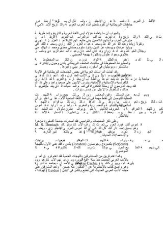 ‫اﻷﻗط ﺎر اﻟﻌرﺑﯾ ﺔ ، ﻓﺿ ﻼ ﻋ ن اﻹﻧﺟﻠﯾ ز ، وﻟﺳ ﺎﺋل أن ﯾﺳ وھ: " ل ﺑﻣﻘ دور‬
                   ‫ﺄل‬
‫ﺟﺎﻣﻌﺎت اﻟﺑرﯾطﺎﻧﯾﺔ أن ﺗﻘوم ﺑﺗﻌﻠﯾم أﺑﻧﺎء اﻟﻌرب اﻟﻌرﺑﯾ ﺔ واﻟﺗ ﺎرﯾﺦ اﻹﺳ ﻼﻣﻲ ؟‬        ‫اﻟ‬
                                                                               ‫".‬
‫واﻟﺟواب أن ﻣﺎ ﯾﺗﻌﻠﻣﮫ ھؤﻻء ﻟﯾس اﻟﻠﻐﺔ اﻟﻌرﺑﯾﺔ واﻟﺗﺎرﯾﺦ وإﻧﻣﺎ طرﯾﻘ ﺔ‬
‫ث ﻓ ﻲ اﻟﻠﻐ ﺔ واﻟﺗ ﺎرﯾﺦ وﻗ د أﺧرﺟ ت أﻗﺳ ﺎم اﻟدراﺳ ﺎت اﻟﻌرﺑﯾ ﺔ ﻓرﯾﻘ ﺎ ﻣ ن‬
‫ﻣؤرﺧﻲ اﻟﻌرب وأدﺑﺎﺋﮭم اﻟﻼﻣﻌﯾن وﻓﻲ طﻠﯾﻌ ﺗﮭم اﻟ دﻛ ﻋﺑ د اﻟﻌزﯾ ز اﻟ دوري‬
                            ‫ﺎﺗرة‬
‫وﻧﻘوﻻ زﯾﺎدة وﻋﺑد اﻟﻘ ﺎدر اﻟﻘ ط وﻣﺣﻣ د ﻋﺑ د اﻟﻌزﯾ ز اﻟﻛﻔ راوي وﻣﺣﻣ د اﻟﻛﻔ ﺎﻓﻲ‬
‫ووﻟﯾد ﻋرﻓﺎت وﯾوﺳف ﻋز اﻟدﯾن وداود ﺳﻠوم وﺻدﻗﻲ ﺣﻣدي وﻣﺣﻣ د اﻟﮭﺎﺷ ﻣﻲ‬
‫وﺟﻼل اﻟﺧﯾ ﺎط وﻋﻧ ﺎد ﻏ زوان وھ ﺎدي اﻟﺣﻣ دان وﻋﺑ د اﻟﻣ ﻧﻌم اﻟزﺑﯾ دي وﻧﺎﺻ ر‬
                                ‫ﺧﻼوي وﺟواد ﻋﻠوش ودﻛﺗورة ﺑﮭﯾﺟﺔ اﻟﺣﺳﯾﻧﻲ .‬
‫ﺔ‬      ‫ب اﻟﻣﺧطوط‬           ‫ن اﻟﻛﺗ‬       ‫دون ﻣ‬     ‫ﺔ اﻟواﻓ‬      ‫ده اﻟطﻠﺑ‬       ‫ﺎ ﯾﻔﯾ‬  ‫كﻣ‬      ‫ﻰ ذﻟ‬       ‫ف إﻟ‬
‫واﻟﻣطﺑوﻋﺔ اﻟﻣﺣﻔوظﺔ ﻓﻲ ﻣﻛﺗﺑﺎت اﻟﻣﺗﺣف اﻟﺑرﯾطﺎﻧﻲ ﺑﻠﻧدن وﺟون راﯾﻠﻧدز ﻓ ﻲ‬
                      ‫ﻣﺎﻧﺷﺳﺗر ، وﺑودﯾﻠﯾﺎن ﻓﻲ أﺳﻔورد وﺟﯾﺳﺗر ﺑﯾﺗﻲ وﻏﯾرھﺎ .‬
‫وﻗد أﺧذت اﻟدراﺳﺎت اﻟﻌرﺑﯾﺔ ﻓﻲ ﺑﻌض اﻟﺟﺎﻣﻌﺎت اﻟﺑرﯾطﺎﻧﯾﺔ ﻓﻲ اﻵوﻧﺔ‬
‫ﺎھﺎاﻷﺧﯾرةأﻗ رب ﻣ ﺎ ﯾﻛ ون إﻟ ﻰ اﻷدب اﻟﻣﻘ ﺎرن ، ﻛﻣ ﺎ ﻧﺟ د ذﻟ ك ﻓ ﻲ‬     ‫ﺟدﯾدا اﺗﺟ‬
‫ﺟﺎﻣﻌﺔ ﯾﻠ دز ﻣ ﺛﻼ ﺣﯾ ث ﯾﺗﺣ ﺗم ﻋﻠ ﻰ اﻟطﺎﻟ ب أن ﯾﺧﺗ ﺎر ﻣ ﻊ اﻟﻌرﺑﯾ ﺔ ﻟﻐ ﺔ أﺧ رى‬
‫ﻛﺎﻟﻔرﻧﺳﯾﺔ واﻹﺳﺑﺎﻧﯾﺔ واﻷﻟﻣﺎﻧﯾﺔ وﯾدرس اﻷدﺑﯾن ﻋﻠﻰ ﺻﻌﯾد واﺣد وﻋﻠﻰ ذﻟ ك‬
            ‫.‬
‫ﻓﻘد وﺟد اﻟدارﺳون أن رﺳﺎﻟﺔ اﻟدﻛﺗوراة ﻓﻲ ﻗﺳ م اﻟﺳ ﺎﻣﯾﺎت اﻟ ذي ﯾﺷ اﻟﻌرﺑﯾ ﺔ‬
         ‫ﻣل‬
                                  ‫ھﻧﺎك ، ﺗﺳﺗﻐرق ﻣﺎ ﻻ ﯾﻘل ﻋن ﺧﻣس ﺳﻧوات .‬
‫وﯾﻣﯾ ل ﺑﻌ ض اﻟﻣﺳﺗﺷ رﻗﯾن اﻟﻣﻌﺎﺻ رﯾن إﻟ ﻰ ﺗﺷ ﺟﯾﻊ دراﺳ ﺔ اﻟﻠﮭﺟ ﺎت‬
‫اﻟﻣﺣﻠﯾﺔ ﻟﻠﺗوﺻل إﻟﻰ ﻧﻘﺎط ﻣﮭﻣﺔ ﻓﻲ دراﺳﺔ اﻟﻠﻐﺔ اﻟﺳﺎﻣﯾﺔ اﻷم ، ﻋﻠ ﻰ اﻋﺗﺑ ﺎر أن‬
‫ﺎت ، ﻛﺎﻟﺗ ﺎرﯾﺦ ، ﺗﻌﯾ د ﻧﻔﺳ ﮭﺎ ، وﻋﻠ ﻰ ذﻟ ك ﻓﻘ د ﻛﺛ رت ﻛﺗ ب ﻗواﻋ د اﻟﻠﮭﺟ ﺔ‬
‫ﻟﺳاﻟﻌراﻗﯾﺔ واﻟﻠﺑﻧﺎﻧﯾ ﺔ واﻟﻣﺻ رﯾﺔ واﻟﻣﻐرﺑﯾ ﺔ ، وآﺧ ر ﻣ ﺎ رأﯾﻧ ﺎه ﻗ ﺎﻣوس‬‫ورﯾﺔ وا‬
‫ﻛﺑﯾ ر ﻟﻠﮭﺟ ﺔ اﻟﻌراﻗﯾ ﺔ ﺑ ﺎﻟﺣروف اﻟﻼﺗﯾﻧﯾ ﺔ طﺑ ﻊ ﺑواﺷ ﻧطون ﺑﺎﻟوﻻﯾ ﺎت اﻟﻣﺗﺣ دة‬
‫ﻛﯾ ﺔ وھ و ﺟﮭ د ﻋظ ﯾم ﺳ ﯾﺣﻔظ ﻟﻧ ﺎ اﻟﻛﺛﯾ ر ﻣ ن ﺗﻌﺎﺑﯾرﻧ ﺎ اﻟﻣﺣﻠﯾ ﺔ اﻵﺧ ذة‬
                                                                       ‫ﺑﺎﻻﻧدﺛﺎر .‬
‫وﻋﻠﻰ ذﻛر اﻟﻣﻌﺟﻣﺎت واﻟﻘواﻣﯾس ﻓﻘد أﺻدرت ﺟﺎﻣﻌﺔ أﻛﺳﻔورد ﻣؤﺧرا‬
‫ﻗ ﺎﻣوس أﻛﺳ ﻔورد اﻟﻌرﺑ ﻲ ﺗﺣ ت إﺷ راف اﻷﺳ ﺗﺎذ دوﻧﯾ ﺎك ‪M. S. Doniach‬‬
‫وھو ﺑﺳﺑﯾل إﺻ دار اﻟﺷ ﻛل اﻟﺛ ﺎﻧﻲ أي اﻟﻘ ﺎﻣوس اﻟﻌرﺑ ﻲ اﻹﻧﺟﻠﯾ زي ، وﯾﺿ م‬
                      ‫–‬
‫ﺔ‬      ‫ﺎﺑﯾر اﻟدارﺟ‬        ‫ﻲ ﺑﺎﻟﺗﻌ‬       ‫ﻔﺣﺔ) ٢٩٢١ و ﻏﻧ‬
                                            ‫(‬    ‫دﯾﻧﺎ وھ‬       ‫ﯾن ﺻ‬
                                                                ‫أﯾ‬          ‫ذي ﺑ‬    ‫زء اﻟ‬    ‫اﻟﺟ‬
                                                        ‫واﻻﺳﺗﻌﻣﺎﻻت اﻟﺣدﯾﺛﺔ .‬
‫ﯾرﺟﻧت‬           ‫ﺟﯾﻌﮭﺎ ﺳ‬  ‫ﺔ‬            ‫ﺎت اﻟﻣﺣﻠﯾ‬
                                      ‫وﺗﺷ‬               ‫ﺔ اﻟﻠﮭﺟ‬           ‫رف ﺑدراﺳ‬          ‫نﻋ‬             ‫ﻣ‬
‫)‪ (Serjeant‬ﺑﻛﻣﺑردج وﺟوﻧﺳﺗون )‪ (Jonston‬ﺑﻠﻧدن ، ﻓﻘد ﻋﻧﻲ اﻷول ﺑﺎﻟﻠﮭﺟﺔ‬
‫ذا‬      ‫ﻲھ‬       ‫دﻛﺗوراة ﻓ‬         ‫ﺎﻟﺗﮫ ﻟﻠ‬    ‫ت رﺳ‬        ‫ﻲ ،وﻛﺎﻧ‬        ‫ﯾﺞ اﻟﻌرﺑ‬    ‫ﺔ اﻟﺧﻠ‬    ‫ﺎﻧﻲ ﺑﻠﮭﺟ‬
                                                                      ‫اﻟﻣوﺿوع.‬
‫وﻛﻣﺎ اھﺗم ﻓرﯾق ﻣن اﻟﻣﺳﺗﺷرﻗﯾن ﺑﺎﻟﻠﮭﺟﺎت اﻟﻌﺎﻣﯾﺔ ﻓﻘد اھﺗم ﻓرﯾ ق آﺧ ر‬
‫ﺑﺎﻷدب اﻟﻌرﺑﻲ اﻟﺣدﯾث ﻣﻧذ ﺳﻧﺔ إﻟﻰ اﻟﯾوم ، وﻣ ن ﺑﯾ ﻧﮭم اﻷﺳ ﺗﺎذ ھﯾ وود‬
                                           ‫٠٠٨١‬
‫ﺑﻠﯾرھ ﺎم ، وﺑﯾﯾ ر ﻛﺎﺷ ﯾﺎ ) ‪ (Pierre Cachia‬ﻲ اﻷﺻ ل ، ﺑﺟﺎﻣﻌ ﺔ أدﻧﺑ رة‬
                                     ‫اﻟﻣﻠط‬
‫وھو واﺿﻊ ﻛﺗﺎب ﺑﺎﻹﻧﺟﻠﯾزﯾﺔ ﻋن " اﻟدﻛﺗور طﮫ ﺣﺳﯾن " وأﺣد اﻟﻣﺷرﻓﯾن ﻋﻠﻰ‬
‫ﻣﺟﻠﺔ اﻷدب اﻟﻌرﺑﻲ اﻟﺣدﯾث اﻟﺗﻲ ﺗطﺑﻊ وﺗﻧﺷر ﻓﻲ ﻻﯾدن ) ‪ ( Leiden‬ﻟﮭوﻟﻧدا ،‬


                                  ‫٢٩‬
 